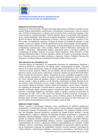 GOVERNO DO ESTADO DE MATO GROSSO DO SUL
SECRETARIA DE ESTADO DE ADMINISTRAÇÃO

DIREITO CONSTITUCIONAL:
Conceitos de teoria do Estado. Princípios do Estado Democrático de Direito. Conceito de constituição. Regras materialmente constitucionais e formalmente constitucionais. Tipos de constituição. O Direito Constitucional e os demais ramos do direito.Poder constituinte originário e derivado.Controle de constitucionalidade. Controle judiciário difuso e concentrado. Ação declaratória de constitucionalidade. Ação direta de inconstitucionalidade. Constituição da República Federativa do Brasil: Princípios fundamentais e Direitos e Deveres individuais e coletivos. O habeas corpus. O mandado de segurança. O direito de petição. O mandado de injunção. A ação
popular. A ação civil pública. O habeas data.Direitos sociais. Nacionalidade. Direitos políticos.
Organização político-administrativa. O federalismo no Brasil.Repartição de receitas tributárias.
Competências constitucionais: União, Estados, Distrito Federal e Municípios. Intervenção nos
Estados e Municípios. Administração pública, disposições gerais e servidores públicos civis.Separação de poderes. Sistemas de governo. Poder Legislativo, Poder Executivo e Poder
Judiciário.Ministério Público. Processo legislativo. Defesa do Estado e as instituições democráticas. Princípios gerais da atividade econômica e financeira. Sistema Tributário Nacional, Do
Orçamento e Finanças Públicas.Constituição do Estado de Mato Grosso do Sul.
TECNOLOGIA DA INFORMAÇÃO
Conceitos básicos de informática, os componentes funcionais de computadores (hardware e
software), periféricos e dispositivos de entrada, saída e armazenamento de dados. Conceitos
básicos de sistemas operacionais, noções do Sistema Operacional Windows XP e Windows 7,
conceitos de pastas, arquivos, atalhos, área de trabalho, área de transferência, manipulação de
arquivos e pastas, uso de menus e aplicativos. Conceitos e funções do pacote Microsoft Office:
Word, estrutura dos documentos, edição e formatação de textos, cabeçalhos, parágrafos, fontes,
colunas, tabelas, marcadores, controle de quebras, proteção de documentos, menus e ferramentas. Excel, estrutura básica de planilhas, células e suas propriedades, operações com linhas e
colunas, criação e edição de gráficos, uso de fórmulas, classificação de dados, obtenção de dados externos, menu ferramentas. Access, criação e edição de tabelas, utilização de dados externos, criação e edição de consultas, criação e edição de formulários, macros, menus e ferramentas. Segurança da informação: Conceitos básicos, sistemas anti-vírus, sistemas de backup, criptografia, certificação digital, assinatura digital e autenticação. Redes: Conceitos básicos, componentes e tecnologias disponíveis, topologias, estação e servidor, conceitos de protocolos de
comunicação de redes, TCP e UDP, Local Area Network, WideArea Network. Ferramentas e
aplicativos associados à internet: navegação, correio eletrônico, grupos de discussão, busca e
pesquisa. Banco de dados: fundamentos, conceitos básicos de bancos de dados relacionais, noções de sistemas de gerenciamento de bancos de dados, noções de SQL.
DIREITO TRIBUTÁRIO:
Tributo: conceito e classificação (impostos, taxas, contribuições de melhoria, empréstimos
compulsórios e contribuições diversas). Normas gerais de direito tributário: legislação tributária
(Constituição, emendas à Constituição, leis complementares, leis ordinárias, medidas provisórias, leis delegadas, decretos legislativos, resoluções do Senado Federal, decretos e normas
complementares); vigência e aplicação da legislação tributária; interpretação e integração da
legislação tributária.Obrigação tributária principal e acessória; hipótese de incidência e fato
gerador da obrigação tributária; sujeição ativa e passiva; solidariedade; capacidade tributária;
domicílio tributário. Responsabilidade tributária: conceito; responsabilidades dos sucessores;
responsabilidade de terceiros; substituição tributária; responsabilidades por infrações. Crédito
tributário: conceito; constituição; lançamento (modalidades de lançamento; hipótese de alteração do lançamento); suspensão da exigibilidade; extinção; exclusão; garantias e privilégios do
crédito tributário. Administração tributária: características, prerrogativas, fiscalização; dívida
S:DIR_GERALMinuta2013Concursos2013_SefazEdital001_Sefaz2013.doc - 24/31

 
