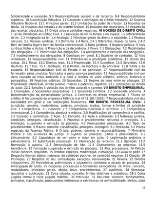 Solidariedade e sucessão. 9.3 Responsabilidade pessoal e de terceiros. 9.4 Responsabilidade
supletiva. 10 Substituição Tributária. 11 Garantias e privilégios do crédito tributário. 12 Sistema
Tributário Nacional. 12.1 Princípios gerais. 12.2 Limitações do poder de tributar. 13 Impostos da
União. 14 Impostos dos estados e do Distrito Federal. 15 Impostos dos municípios. 16 Repartição
das receitas tributárias. 17 Dívida ativa e certidões negativas. VI NOÇÕES DE DIREITO CIVIL:
1 Lei de Introdução ao Código Civil. 1.1 Aplicação da lei no tempo e no espaço. 1.2 interpretação
da lei. 1.3 Integração da lei. 1.4 Analogia. 2 Princípios gerais do direito e equidade. 2.1 Pessoas
naturais. 2.2 Pessoas jurídicas. 2.3 Domicílio. 2.4 Bens. 2.4.1 Diferentes classes de bens. 2.4.2
Bem de família legal e bem de família convencional. 3 Fatos jurídicos. 4 Negócio jurídico. 5 Atos
jurídicos lícitos e ilícitos. 6 Prescrição e da decadência. 7 Prova. 7.1 Obrigações. 7.2 Modalidades
das obrigações. 7.3 Transmissão das obrigações. 7.4 Adimplemento e extinção das obrigações.
7.5 Inadimplemento das obrigações. 8 Contratos em geral. 8.1 Espécies de contratos. 12 Atos
unilaterais. 13 Responsabilidade civil. 14 Preferências e privilégios creditórios. 15 Direito das
coisas. 15.1 Posse. 15.2 Direitos reais. 15.3 Propriedade. 15.4 Superfície. 15.5 Servidões. 15.6
Usufruto. 15.7 Uso. 15.7 Habitação. 15.8 Penhor, da hipoteca e da anticrese. 15.8 Tutela e da
curatela. 16 Responsabilidade civil do Estado e do particular. 17 Responsabilidade civil do
fornecedor pelos produtos fabricados e pelos serviços prestados. 18 Responsabilidade civil por
dano causado ao meio ambiente e a bens e direitos de valor artístico, estético, histórico e
paisagístico. 19 Registros públicos. 20 Sucessões. 21 Regime de bens entre os cônjuges. 22
Propriedade intelectual, direito autoral, marcas e patentes, registros. 22.1 Limitações ao direito
do autor. 22.2 Sanções à violação dos direitos autorais e conexos VII DIREITO EMPRESARIAL:
1 Empresário. 2 Sociedades empresárias. 2.1 Sociedade Limitada. 2.2 Sociedade anônima. 3
Desconsideração da personalidade jurídica. 4 Contratos no direito empresarial. 5 Títulos de
crédito. 6 Recuperação da empresa e Falência (Lei nº 11.101/ 2005). 7 Responsabilidade civil das
sociedades em geral e das instituições financeiras. VIII DIREITO PROCESSUAL CIVIL: 1
Jurisdição: conceito, modalidades, poderes, princípios, órgãos, formas e limites da jurisdição
civil. 2 Competência. 2.1 Conceito. 2.2 Competência funcional e territorial. 2.3 Competência
internacional. 2.4 Competência absoluta e relativa. 2.5 Modificações da competência e conflito.
2.6 Conexão e continência. 3 Ação. 3.1 Conceito. 3.2 Ação e pretensão. 3.3 Natureza jurídica,
condições, princípios, classificação. 4 Processo e procedimento: natureza e princípios. 4.1
Formação, suspensão e extinção do processo. 4.2 Pressupostos processuais. 4.3 Tipos de
procedimentos. 5 Prazos: conceito, classificação, princípios, contagem. 5.1 Preclusão. 5.2 Prazos
especiais da Fazenda Pública. 6 O juiz: poderes, deveres e responsabilidades. 7 Ministério
Público e dos auxiliares da justiça. 8 Sujeitos do processo: partes e procuradores. 8.1
Litisconsórcio. 8.2 Capacidade de ser parte e estar em juízo. 9 Legitimação ordinária e
extraordinária. 10 Substituição processual. 11 Intervenção de terceiros. 11.1 Oposição. 11.2
Nomeação à autoria. 11.3 Denunciação da lide. 11.4 Chamamento ao processo. 11.5
Assistência. 12 Formação suspensão e extinção do processo. 13 Atos processuais. 14 Petição
inicial: conceito, requisitos. 15 Pedidos: espécies, modificação, cumulação. 16 Causa de pedir. 17
Despacho liminar: objeto, natureza, de conteúdo positivo, de conteúdo negativo. 18 Citação. 19
Intimação. 20 Resposta do réu: contestação, exceções, reconvenção. 21 Revelia. 22 Direitos
indisponíveis. 23 Providências preliminares e julgamento conforme o estado do processo. 24
Antecipação de tutela. 25 Despesas processuais e honorários advocatícios. 26 Prova: conceito,
modalidades, princípios gerais, objeto, ônus, procedimentos. 27 Audiência. 28 Sentença:
requisitos e publicação. 29 Coisa julgada: conceito, limites objetivos e subjetivos. 29.1 Coisa
julgada formal e coisa julgada material. 30 Preclusão. 31 Recursos: conceito, fundamentos,
princípios, classificação, pressupostos intrínsecos e extrínsecos de admissibilidade, efeitos, juízo

                                                                                                 42
 