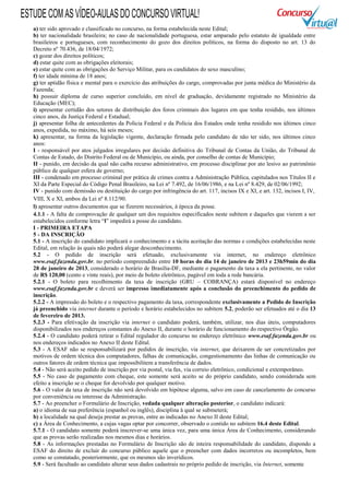 ESTUDE COM AS VÍDEO-AULAS DO CONCURSO VIRTUAL!
   a) ter sido aprovado e classificado no concurso, na forma estabelecida neste Edital;
   b) ter nacionalidade brasileira; no caso de nacionalidade portuguesa, estar amparado pelo estatuto de igualdade entre
   brasileiros e portugueses, com reconhecimento do gozo dos direitos políticos, na forma do disposto no art. 13 do
   Decreto nº 70.436, de 18/04/1972;
   c) gozar dos direitos políticos;
   d) estar quite com as obrigações eleitorais;
   e) estar quite com as obrigações do Serviço Militar, para os candidatos do sexo masculino;
   f) ter idade mínima de 18 anos;
   g) ter aptidão física e mental para o exercício das atribuições do cargo, comprovadas por junta médica do Ministério da
   Fazenda;
   h) possuir diploma de curso superior concluído, em nível de graduação, devidamente registrado no Ministério da
   Educação (MEC);
   i) apresentar certidão dos setores de distribuição dos foros criminais dos lugares em que tenha residido, nos últimos
   cinco anos, da Justiça Federal e Estadual;
   j) apresentar folha de antecedentes da Polícia Federal e da Polícia dos Estados onde tenha residido nos últimos cinco
   anos, expedida, no máximo, há seis meses;
   k) apresentar, na forma da legislação vigente, declaração firmada pelo candidato de não ter sido, nos últimos cinco
   anos:
   I - responsável por atos julgados irregulares por decisão definitiva do Tribunal de Contas da União, do Tribunal de
   Contas de Estado, do Distrito Federal ou de Município, ou ainda, por conselho de contas de Município;
   II - punido, em decisão da qual não caiba recurso administrativo, em processo disciplinar por ato lesivo ao patrimônio
   público de qualquer esfera de governo;
   III - condenado em processo criminal por prática de crimes contra a Administração Pública, capitulados nos Títulos II e
   XI da Parte Especial do Código Penal Brasileiro, na Lei nº 7.492, de 16/06/1986, e na Lei nº 8.429, de 02/06/1992;
   IV - punido com demissão ou destituição do cargo por infringência do art. 117, incisos IX e XI, e art. 132, incisos I, IV,
   VIII, X e XI, ambos da Lei nº 8.112/90.
   l) apresentar outros documentos que se fizerem necessários, à época da posse.
   4.1.1 - A falta de comprovação de qualquer um dos requisitos especificados neste subitem e daqueles que vierem a ser
   estabelecidos conforme letra “l” impedirá a posse do candidato.
   I - PRIMEIRA ETAPA
   5 - DA INSCRIÇÃO
   5.1 - A inscrição do candidato implicará o conhecimento e a tácita aceitação das normas e condições estabelecidas neste
   Edital, em relação às quais não poderá alegar desconhecimento.
   5.2 - O pedido de inscrição será efetuado, exclusivamente via internet, no endereço eletrônico
   www.esaf.fazenda.gov.br, no período compreendido entre 10 horas do dia 14 de janeiro de 2013 e 23h59min do dia
   28 de janeiro de 2013, considerado o horário de Brasília-DF, mediante o pagamento da taxa a ela pertinente, no valor
   de R$ 120,00 (cento e vinte reais), por meio de boleto eletrônico, pagável em toda a rede bancária.
   5.2.1 - O boleto para recolhimento da taxa de inscrição (GRU – COBRANÇA) estará disponível no endereço
   www.esaf.fazenda.gov.br e deverá ser impresso imediatamente após a conclusão do preenchimento do pedido de
   inscrição.
   5.2.2 - A impressão do boleto e o respectivo pagamento da taxa, correspondente exclusivamente a Pedido de Inscrição
   já preenchido via internet durante o período e horário estabelecidos no subitem 5.2, poderão ser efetuados até o dia 13
   de fevereiro de 2013.
   5.2.3 - Para efetivação da inscrição via internet o candidato poderá, também, utilizar, nos dias úteis, computadores
   disponibilizados nos endereços constantes do Anexo II, durante o horário de funcionamento do respectivo Órgão.
   5.2.4 - O candidato poderá retirar o Edital regulador do concurso no endereço eletrônico www.esaf.fazenda.gov.br ou
   nos endereços indicados no Anexo II deste Edital.
   5.3 - A ESAF não se responsabilizará por pedidos de inscrição, via internet, que deixarem de ser concretizados por
   motivos de ordem técnica dos computadores, falhas de comunicação, congestionamento das linhas de comunicação ou
   outros fatores de ordem técnica que impossibilitem a transferência de dados.
   5.4 - Não será aceito pedido de inscrição por via postal, via fax, via correio eletrônico, condicional e extemporâneo.
   5.5 - No caso de pagamento com cheque, este somente será aceito se do próprio candidato, sendo considerada sem
   efeito a inscrição se o cheque for devolvido por qualquer motivo.
   5.6 - O valor da taxa de inscrição não será devolvido em hipótese alguma, salvo em caso de cancelamento do concurso
   por conveniência ou interesse da Administração.
   5.7 - Ao preencher o Formulário de Inscrição, vedada qualquer alteração posterior, o candidato indicará:
   a) o idioma de sua preferência (espanhol ou inglês), disciplina à qual se submeterá;
   b) a localidade na qual deseja prestar as provas, entre as indicadas no Anexo II deste Edital;
   c) a Área de Conhecimento, a cujas vagas optar por concorrer, observado o contido no subitem 16.4 deste Edital.
   5.7.1 - O candidato somente poderá inscrever-se uma única vez, para uma única Área de Conhecimento, considerando
   que as provas serão realizadas nos mesmos dias e horários.
   5.8 - As informações prestadas no Formulário de Inscrição são de inteira responsabilidade do candidato, dispondo a
   ESAF do direito de excluir do concurso público aquele que o preencher com dados incorretos ou incompletos, bem
   como se constatado, posteriormente, que os mesmos são inverídicos.
   5.9 - Será facultado ao candidato alterar seus dados cadastrais no próprio pedido de inscrição, via Internet, somente
 