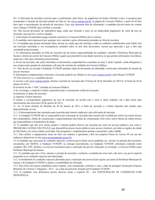 4.5. A efetivação da inscrição ocorrerá após a confirmação, pelo banco, do pagamento do boleto referente à taxa. A pesquisa para
acompanhar a situação da inscrição poderá ser feita no site www.vunesp.com.br, na página do Concurso Público, a partir de 03 dias
úteis após o encerramento do período de inscrições. Caso seja detectada falta de informação, o candidato deverá entrar em contato
com o Disque VUNESP, para verificar o ocorrido.
4.6. Não haverá devolução de importância paga, ainda que efetuada a mais ou em duplicidade pagamento do valor da taxa de
inscrição, seja qual for o motivo alegado.
5. A devolução da importância paga somente ocorrerá se o Concurso Público não se realizar.
6. O candidato será responsável por qualquer erro, omissão e pelas informações prestadas na ficha de inscrição.
6.1. O candidato que prestar declaração falsa, inexata ou, ainda, que não satisfaça a todas as condições estabelecidas neste Edital, terá
sua inscrição cancelada e, em consequência, anulados todos os atos dela decorrentes, mesmo que aprovado e que o fato seja
constatado posteriormente.
7. As informações prestadas na ficha de inscrição são de inteira responsabilidade do candidato, cabendo à Prefeitura Municipal de
Suzano o direito de excluir do Concurso Público aquele que preenchê-la com dados incorretos ou que prestar informações inverídicas,
ainda que o fato seja constatado posteriormente.
8. No ato da inscrição, não serão solicitados os documentos comprobatórios constantes no item 3. deste Capítulo, sendo obrigatória a
sua comprovação quando da contratação, sob pena de exclusão do candidato do Concurso Público.
8.1. Não deverá ser enviada à Fundação VUNESP qualquer cópia de documento de identidade, exceto para solicitação da isenção da
taxa de inscrição.
9. Informações complementares referentes à inscrição poderão ser obtidas no site www.vunesp.com.br e pelo Disque VUNESP.
10. Para inscrever-se, o candidato deverá:
a) acessar o site www.vunesp.com.br, durante o período de inscrição (das 10 horas de 20 de dezembro de 2010 às 16 horas de 28 de
janeiro de 2011);
b) localizar no site o “link” correlato ao Concurso Público;
c) ler, na íntegra, o respectivo Edital e preencher total e corretamente a ficha de inscrição;
d) transmitir os dados da inscrição;
e) imprimir o boleto bancário;
f) efetuar o correspondente pagamento da taxa de inscrição, de acordo com o item 4. deste Capítulo, até a data limite para
encerramento das inscrições (28 de janeiro de 2011)
11. Às 16 horas (horário de Brasília) de 28 de janeiro de 2011, a ficha de inscrição e o boleto bancário não estarão mais
disponibilizadas no site.
11.1. O descumprimento das instruções para inscrição pela internet implicará a não efetivação da inscrição.
11.2. A Fundação VUNESP não se responsabiliza por solicitação de inscrição pela internet não recebida por motivo de ordem técnica
dos computadores, falhas de comunicação, congestionamento das linhas de comunicação, bem como outros fatores de ordem técnica
que impossibilitem a transferência de dados.
12. O candidato que não tiver acesso próprio à internet poderá efetivar sua inscrição por meio de serviços públicos, tais como o
PROGRAMA ACESSA SÃO PAULO, que disponibiliza postos (locais públicos para acesso à internet), em todas as regiões da cidade
de São Paulo e em várias cidades do Estado. Esse programa é completamente gratuito e permitido a todo cidadão.
12.1. Para utilizar o equipamento, basta ser feito um cadastro e apresentar o RG nos próprios Postos do Acessa SP em um dos
endereços disponíveis no site www.acessasaopaulo.sp.gov.br.
13. O candidato que necessitar de condições especiais, inclusive prova braile, prova ampliada, etc., deverá, no período das inscrições,
encaminhar, por SEDEX, à Fundação VUNESP, ou entregar pessoalmente, na Fundação VUNESP, solicitação contendo nome
completo, RG, CPF, telefone e os recursos necessários para a realização das provas, indicando, no envelope, o Concurso Público para
Prefeitura Municipal de Suzano.
13.1. O candidato que não o fizer, durante o período de inscrição e conforme o estabelecido neste item, não terá a sua prova especial
preparada ou as condições especiais providenciadas.
13.2. O atendimento às condições especiais pleiteadas para a realização das provas ficará sujeito, por parte da Prefeitura Municipal de
Suzano e da Fundação VUNESP, à análise e razoabilidade do solicitado.
13.3. Para efeito dos prazos estipulados neste Capítulo, será considerada, conforme o caso, a data da postagem fixada pela Empresa
Brasileira de Correios e Telégrafos – ECT – ou a data do protocolo firmado pela Fundação VUNESP.
13.4. O candidato com deficiência deverá observar ainda o Capítulo III – DA PARTICIPAÇÃO DE CANDIDATO COM
DEFICIÊNCIA.




                                                                                                                   30
 