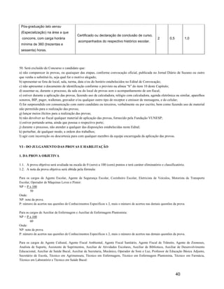 Pós-graduação lato sensu
 (Especialização) na área a que
                                           Certificado ou declaração de conclusão de curso,
  concorre, com carga horária                                                                         2         0,5        1,0
                                           acompanhados do respectivo histórico escolar.
 mínima de 360 (trezentas e
 sessenta) horas.




50. Será excluído do Concurso o candidato que:
a) não comparecer às provas, ou quaisquer das etapas, conforme convocação oficial, publicada no Jornal Diário de Suzano ou outro
que venha a substituí-lo, seja qual for o motivo alegado;
b) apresentar-se fora de local, sala, turma, data e/ou do horário estabelecidos no Edital de Convocação;
c) não apresentar o documento de identificação conforme o previsto na alínea “b” do item 10 deste Capítulo;
d) ausentar-se, durante o processo, da sala ou do local de provas sem o acompanhamento de um fiscal;
e) estiver durante a aplicação das provas, fazendo uso de calculadora, relógio com calculadora, agenda eletrônica ou similar, aparelhos
sonoros, BIP, pager, walkman, gravador e/ou qualquer outro tipo de receptor e emissor de mensagens, e do celular;
f) for surpreendido em comunicação com outro candidato ou terceiros, verbalmente ou por escrito, bem como fazendo uso de material
não permitido para a realização das provas;
g) lançar meios ilícitos para a realização das provas;
h) não devolver ao fiscal qualquer material de aplicação das provas, fornecido pela Fundação VUNESP;
i) estiver portando arma, ainda que possua o respectivo porte;
j) durante o processo, não atender a qualquer das disposições estabelecidas neste Edital;
k) perturbar, de qualquer modo, a ordem dos trabalhos;
l) agir com incorreção ou descortesia para com qualquer membro da equipe encarregada da aplicação das provas.


VI - DO JULGAMENTO DAS PROVAS E HABILITAÇÃO

1. DA PROVA OBJETIVA

1.1. A prova objetiva será avaliada na escala de 0 (zero) a 100 (cem) pontos e terá caráter eliminatório e classificatório.
1.2. A nota da prova objetiva será obtida pela fórmula:

Para os cargos de Agente Escolar, Agente de Segurança Escolar, Cozinheiro Escolar, Eletricista de Veículos, Motorista de Transporte
Escolar, Operador de Máquinas Leves e Pintor:
NP = P x 100
        50
Onde:
NP: nota da prova.
P: número de acertos nas questões de Conhecimentos Específicos x 2, mais o número de acertos nas demais questões da prova.

Para os cargos de Auxiliar de Enfermagem e Auxiliar de Enfermagem Plantonista:
NP = P x 100
        60
Onde:
NP: nota da prova.
P: número de acertos nas questões de Conhecimentos Específicos x 2, mais o número de acertos nas demais questões da prova.

Para os cargos de Agente Cultural, Agente Fiscal Ambiental, Agente Fiscal Sanitário, Agente Fiscal de Trânsito, Agente de Zoonoses,
Analista de Suporte, Assistente de Suprimentos, Auxiliar de Atividades Escolares, Auxiliar de Biblioteca, Auxiliar de Desenvolvimento
Educacional, Auxiliar de Saúde Bucal, Auxiliar de Secretaria, Mecânico, Operador de Som e Luz, Professor de Educação Básica Adjunto,
Secretário de Escola, Técnico em Agrimensura, Técnico em Enfermagem, Técnico em Enfermagem Plantonista, Técnico em Farmácia,
Técnico em Laboratório e Técnico em Saúde Bucal:



                                                                                                                      40
 