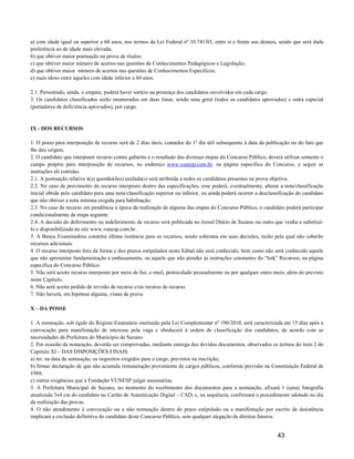 a) com idade igual ou superior a 60 anos, nos termos da Lei Federal nº 10.741/03, entre si e frente aos demais, sendo que será dada
preferência ao de idade mais elevada;
b) que obtiver maior pontuação na prova de títulos;
c) que obtiver maior número de acertos nas questões de Conhecimentos Pedagógicos e Legislação;
d) que obtiver maior número de acertos nas questões de Conhecimentos Específicos;
e) mais idoso entre aqueles com idade inferior a 60 anos.

2.1. Persistindo, ainda, o empate, poderá haver sorteio na presença dos candidatos envolvidos em cada cargo.
3. Os candidatos classificados serão enumerados em duas listas, sendo uma geral (todos os candidatos aprovados) e outra especial
(portadores de deficiência aprovados), por cargo.



IX - DOS RECURSOS

1. O prazo para interposição de recurso será de 2 dias úteis, contados do 1º dia útil subsequente à data da publicação ou do fato que
lhe deu origem.
2. O candidato que interpuser recurso contra gabarito e o resultado das diversas etapas do Concurso Público, deverá utilizar somente o
campo próprio para interposição de recursos, no endereço www.vunesp.com.br, na página específica do Concurso, e seguir as
instruções ali contidas.
2.1. A pontuação relativa à(s) questão(ões) anulada(s) será atribuída a todos os candidatos presentes na prova objetiva.
2.2. No caso de provimento do recurso interposto dentro das especificações, esse poderá, eventualmente, alterar a nota/classificação
inicial obtida pelo candidato para uma nota/classificação superior ou inferior, ou ainda poderá ocorrer a desclassificação do candidato
que não obtiver a nota mínima exigida para habilitação.
2.3. No caso de recurso em pendência à época da realização de alguma das etapas do Concurso Público, o candidato poderá participar
condicionalmente da etapa seguinte.
2.4. A decisão do deferimento ou indeferimento de recurso será publicada no Jornal Diário de Suzano ou outro que venha a substituí-
lo e disponibilizada no site www.vunesp.com.br.
3. A Banca Examinadora constitui última instância para os recursos, sendo soberana em suas decisões, razão pela qual não caberão
recursos adicionais.
4. O recurso interposto fora da forma e dos prazos estipulados neste Edital não será conhecido, bem como não será conhecido aquele
que não apresentar fundamentação e embasamento, ou aquele que não atender às instruções constantes do “link” Recursos, na página
específica do Concurso Público.
5. Não será aceito recurso interposto por meio de fax, e-mail, protocolado pessoalmente ou por qualquer outro meio, além do previsto
neste Capítulo.
6. Não será aceito pedido de revisão de recurso e/ou recurso de recurso.
7. Não haverá, em hipótese alguma, vistas de prova.

X – DA POSSE

1. A nomeação, sob égide do Regime Estatutário instituído pela Lei Complementar nº 190/2010, será caracterizada até 15 dias após a
convocação para manifestação de interesse pela vaga e obedecerá à ordem de classificação dos candidatos, de acordo com as
necessidades da Prefeitura do Município de Suzano.
2. Por ocasião da nomeação, deverão ser comprovadas, mediante entrega dos devidos documentos, observados os termos do item 2 do
Capítulo XI – DAS DISPOSIÇÕES FINAIS:
a) ter, na data da nomeação, os requisitos exigidos para o cargo, previstos na inscrição;
b) firmar declaração de que não acumula remuneração proveniente de cargos públicos, conforme previsão na Constituição Federal de
1988;
c) outras exigências que a Fundação VUNESP julgar necessárias.
3. A Prefeitura Municipal de Suzano, no momento do recebimento dos documentos para a nomeação, afixará 1 (uma) fotografia
atualizada 3x4 cm do candidato no Cartão de Autenticação Digital – CAD, e, na sequência, confirmará o procedimento adotado no dia
da realização das provas.
4. O não atendimento à convocação ou a não nomeação dentro do prazo estipulado ou a manifestação por escrito de desistência
implicará a exclusão definitiva do candidato deste Concurso Público, sem qualquer alegação de direitos futuros.


                                                                                                                 43
 