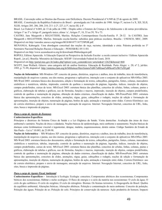 BRASIL. Convenção sobre os Direitos das Pessoas com Deficiência. Decreto Presidencial nº 6.949 de 25 de agosto de 2009.
BRASIL. Constituição da República Federativa do Brasil – promulgada em 5 de outubro de 1988. Artigo 5º, incisos I a X, XII, XLII,
XLIII; Artigos 205, 206, 208, 210, 211- § 2º, 227, § 3º, inciso III, § 4º.
Brasil. Lei Federal nº 8.069, de 13 de julho de 1990 – Dispõe sobre o Estatuto da Criança e do Adolescente e dá outras providências.
Artigos 1º ao 3º e Artigo 4º, parágrafo único, alínea ‘a’; Artigos 5º, 18, 53 ao 59, 70 e 73.
CASTRO, Jane Margareth e REGATTIERI, Marilza. Relações Contemporâneas Escola-Família. P. 28-32. In CASTRO, Jane
Margareth e REGATTIERI, Marilza. Interação escola-família: subsídios para práticas escolares. Brasília : UNESCO, MEC, 2009.
Disponível em http://unesdoc.unesco.org/images/0018/001877/187729POR.pdf.
MUNANGA, Kabengele. Uma abordagem conceitual das noções de raça, racismo, identidade e etnia. Palestra proferida no 3º
Seminário Nacional Relações Raciais e Educação – PENESB/RJ, 05/11/03.
Disponível em http://www.acaoeducativa.org.br/downloads/09abordagem.pdf.
ROPOLI, Edilene Aparecida. A Educação Especial na Perspectiva da Inclusão Escolar: a escola comum inclusiva / Edilene Aparecida
Ropoli...[et.al.]. Brasília: Ministério da Educação. SEESP. Universidade Federal do Ceará. 2010.
Disponível em http://portal.mec.gov.br/index.php?option=com_content&view=article&id=12625&Itemid=860
SCOTT, Joan Wallach. Gênero: uma categoria útil de análise histórica. Educação & Realidade. Porto Alegre: v. 20, nº 2, jul/dez.
1995, p. 71-99, disponível http://sistema.clam.org.br/biblioteca/files/Genero%00-%00Joan%00Scott%5B1%5D.pdf

Noções de Informática: MS-Windows XP: conceito de pastas, diretórios, arquivos e atalhos, área de trabalho, área de transferência,
manipulação de arquivos e pastas, uso dos menus, programas e aplicativos, interação com o conjunto de aplicativos MS-Office 2003.
MS-Word 2003: estrutura básica dos documentos, edição e formatação de textos, cabeçalhos, parágrafos, fontes, colunas, marcadores
simbólicos e numéricos, tabelas, impressão, controle de quebras e numeração de páginas, legendas, índices, inserção de objetos,
campos predefinidos, caixas de texto. MS-Excel 2003: estrutura básica das planilhas, conceitos de células, linhas, colunas, pastas e
gráficos, elaboração de tabelas e gráficos, uso de fórmulas, funções e macros, impressão, inserção de objetos, campos predefinidos,
controle de quebras e numeração de páginas, obtenção de dados externos, classificação de dados. MS-PowerPoint 2003: estrutura
básica das apresentações, conceitos de slides, anotações, régua, guias, cabeçalhos e rodapés, noções de edição e formatação de
apresentações, inserção de objetos, numeração de páginas, botões de ação, animação e transição entre slides. Correio Eletrônico: uso
de correio eletrônico, preparo e envio de mensagens, anexação de arquivos. Internet: Navegação Internet, conceitos de URL, links,
sites, busca e impressão de páginas.

Para o cargo de Agente de Zoonoses
Conhecimentos Específicos
Princípios e diretrizes do Sistema Único de Saúde e a Lei Orgânica da Saúde. Visita domiciliar. Avaliação das áreas de risco
ambiental e sanitário. Noções de ética e cidadania. Noções básicas de epidemiologia, meio ambiente e saneamento. Noções básicas de
doenças como leishmaniose visceral e tegumentar, dengue, malária, esquistossomose, dentre outras. Código Sanitário do Estado de
São Paulo – Lei n.º 10.083, de 23.09.98.
Noções de Informática – MS-Windows XP: conceito de pastas, diretórios, arquivos e atalhos, área de trabalho, área de transferência,
manipulação de arquivos e pastas, uso dos menus, programas e aplicativos, interação com o conjunto de aplicativos MS-Office 2003.
MS-Word 2003: estrutura básica dos documentos, edição e formatação de textos, cabeçalhos, parágrafos, fontes, colunas, marcadores
simbólicos e numéricos, tabelas, impressão, controle de quebras e numeração de páginas, legendas, índices, inserção de objetos,
campos predefinidos, caixas de texto. MS-Excel 2003: estrutura básica das planilhas, conceitos de células, linhas, colunas, pastas e
gráficos, elaboração de tabelas e gráficos, uso de fórmulas, funções e macros, impressão, inserção de objetos, campos predefinidos,
controle de quebras e numeração de páginas, obtenção de dados externos, classificação de dados. MS-PowerPoint 2003: estrutura
básica das apresentações, conceitos de slides, anotações, régua, guias, cabeçalhos e rodapés, noções de edição e formatação de
apresentações, inserção de objetos, numeração de páginas, botões de ação, animação e transição entre slides. Correio Eletrônico: uso
de correio eletrônico, preparo e envio de mensagens, anexação de arquivos. Internet: Navegação Internet, conceitos de URL, links,
sites, busca e impressão de páginas.

Para o cargo de Agente Fiscal Ambiental
Conhecimentos Específicos - Introdução à Ecologia: Ecologia: conceitos; Componentes abióticos dos ecossistemas; Componentes
bióticos dos ecossistemas; Hábitat e nicho ecológico. O fluxo de energia e o ciclo da matéria nos ecossistemas: O ciclo da água; O
ciclo do gás carbônico; O ciclo do oxigênio; O ciclo do nitrogênio. Biomas: Os biomas terrestres; A fitogeografia do Brasil. Quebra
do equilíbrio ambiental; Alterações bióticas; Alterações abióticas. Poluição e contaminação do meio ambiente: Conceito de poluição;
Poluição das águas; Poluição do ar; Poluição do solo. Princípios de conservação da natureza: Ação predatória do homem; Impacto


                                                                                                               49
 
