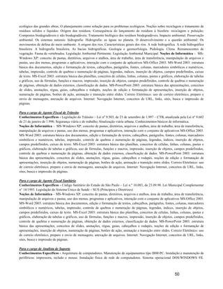 ecológico das grandes obras; O planejamento como solução para os problemas ecológicos. Noções sobre reciclagem e tratamento de
resíduos sólidos e líquidos: Origem dos resíduos; Consequência do lançamento de resíduos à biosfera: reciclagem e poluição;
Compostos biodegradáveis e não biodegradáveis; Tratamento biológico dos resíduos biodegradáveis. Impacto ambiental. Preservação
ambiental. Os sistemas naturais: hidrografia: Hidrografia: as águas no planeta. O desenvolvimento e a questão ambiental: Os
movimentos de defesa do meio ambiente. A origem dos rios. Características gerais dos rios. A rede hidrográfica. A rede hidrográfica
brasileira: A hidrografia brasileira; As bacias hidrográficas. Geologia e geomorfologia. Pedologia. Clima. Remanescentes de
vegetação. Fauna de vertebrados. Legislação Ambiental Pertinente. Legislação Ambiental Municipal. Noções de Informática – MS-
Windows XP: conceito de pastas, diretórios, arquivos e atalhos, área de trabalho, área de transferência, manipulação de arquivos e
pastas, uso dos menus, programas e aplicativos, interação com o conjunto de aplicativos MS-Office 2003. MS-Word 2003: estrutura
básica dos documentos, edição e formatação de textos, cabeçalhos, parágrafos, fontes, colunas, marcadores simbólicos e numéricos,
tabelas, impressão, controle de quebras e numeração de páginas, legendas, índices, inserção de objetos, campos predefinidos, caixas
de texto. MS-Excel 2003: estrutura básica das planilhas, conceitos de células, linhas, colunas, pastas e gráficos, elaboração de tabelas
e gráficos, uso de fórmulas, funções e macros, impressão, inserção de objetos, campos predefinidos, controle de quebras e numeração
de páginas, obtenção de dados externos, classificação de dados. MS-PowerPoint 2003: estrutura básica das apresentações, conceitos
de slides, anotações, régua, guias, cabeçalhos e rodapés, noções de edição e formatação de apresentações, inserção de objetos,
numeração de páginas, botões de ação, animação e transição entre slides. Correio Eletrônico: uso de correio eletrônico, preparo e
envio de mensagens, anexação de arquivos. Internet: Navegação Internet, conceitos de URL, links, sites, busca e impressão de
páginas.

Para o cargo de Agente Fiscal de Trânsito
Conhecimentos Específicos - Legislação do Trânsito – Lei nº 9.503, de 23 de setembro de 1.997 – CTB, atualizada pela Lei nº 9.602
de 21 de janeiro de 1.998; Segurança viária e do trabalho; Sinalização viária urbana. Conhecimentos básicos de informática.
Noções de Informática – MS-Windows XP: conceito de pastas, diretórios, arquivos e atalhos, área de trabalho, área de transferência,
manipulação de arquivos e pastas, uso dos menus, programas e aplicativos, interação com o conjunto de aplicativos MS-Office 2003.
MS-Word 2003: estrutura básica dos documentos, edição e formatação de textos, cabeçalhos, parágrafos, fontes, colunas, marcadores
simbólicos e numéricos, tabelas, impressão, controle de quebras e numeração de páginas, legendas, índices, inserção de objetos,
campos predefinidos, caixas de texto. MS-Excel 2003: estrutura básica das planilhas, conceitos de células, linhas, colunas, pastas e
gráficos, elaboração de tabelas e gráficos, uso de fórmulas, funções e macros, impressão, inserção de objetos, campos predefinidos,
controle de quebras e numeração de páginas, obtenção de dados externos, classificação de dados. MS-PowerPoint 2003: estrutura
básica das apresentações, conceitos de slides, anotações, régua, guias, cabeçalhos e rodapés, noções de edição e formatação de
apresentações, inserção de objetos, numeração de páginas, botões de ação, animação e transição entre slides. Correio Eletrônico: uso
de correio eletrônico, preparo e envio de mensagens, anexação de arquivos. Internet: Navegação Internet, conceitos de URL, links,
sites, busca e impressão de páginas.

Para o cargo de Agente Fiscal Sanitário
Conhecimentos Específicos - Código Sanitário do Estado de São Paulo – Lei n.º 10.083, de 23.09.98. Lei Municipal Complementar
n° 14/1993. Legislação do Sistema Único de Saúde – SUS (Princípios e Diretrizes)
Noções de Informática – MS-Windows XP: conceito de pastas, diretórios, arquivos e atalhos, área de trabalho, área de transferência,
manipulação de arquivos e pastas, uso dos menus, programas e aplicativos, interação com o conjunto de aplicativos MS-Office 2003.
MS-Word 2003: estrutura básica dos documentos, edição e formatação de textos, cabeçalhos, parágrafos, fontes, colunas, marcadores
simbólicos e numéricos, tabelas, impressão, controle de quebras e numeração de páginas, legendas, índices, inserção de objetos,
campos predefinidos, caixas de texto. MS-Excel 2003: estrutura básica das planilhas, conceitos de células, linhas, colunas, pastas e
gráficos, elaboração de tabelas e gráficos, uso de fórmulas, funções e macros, impressão, inserção de objetos, campos predefinidos,
controle de quebras e numeração de páginas, obtenção de dados externos, classificação de dados. MS-PowerPoint 2003: estrutura
básica das apresentações, conceitos de slides, anotações, régua, guias, cabeçalhos e rodapés, noções de edição e formatação de
apresentações, inserção de objetos, numeração de páginas, botões de ação, animação e transição entre slides. Correio Eletrônico: uso
de correio eletrônico, preparo e envio de mensagens, anexação de arquivos. Internet: Navegação Internet, conceitos de URL, links,
sites, busca e impressão de páginas.

Para o cargo de Analista de Suporte
Conhecimentos Específicos - Arquitetura de computadores. Manutenção de equipamentos tipo IBM-PC. Instalação e manutenção de
periféricos: impressora, teclado e mouse. Instalação física de rede de computadores. Sistema operacional DOS/WINDOWS 9X.



                                                                                                                  50
 