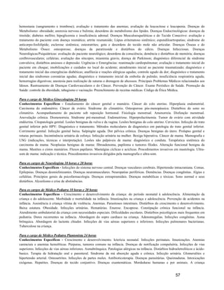 hemostasia (sangramento e trombose); avaliação e tratamento das anemias; avaliação da leucocitose e leucopenia. Doenças do
Metabolismo: obesidade; anorexia nervosa e bulimia; desordens do metabolismo dos lípides. Doenças Endocrinológicas: doenças da
tireóide; diabetes mellito; hipoglicemia e insuficiência adrenal. Doenças Musculoesqueléticas e do Tecido Conectivo: avaliação e
tratamento do paciente com doença reumática; artrite reumatoide; Lúpus eritematoso sistêmico; espondiloartropatias; síndrome do
anticorpo-fosfolípide; esclerose sistêmica; osteoratrites; gota e desordens do tecido mole não articular. Doenças Ósseas e do
Metabolismo Ósseo: osteoporose; doenças da paratireoide e distúrbios do cálcio. Doenças Infecciosas. Doenças
Neurológicas/Psiquiátricas: avaliação do paciente neurológico; desordens da consciência; demência e distúrbios de memória; doenças
cerébrovasculares; cefaleias; avaliação das síncopes; miastenia gravis; doença de Parkinson; diagnóstico diferencial da síndrome
convulsiva; distúrbios ansiosos e depressão. Urgências e Emergências: reanimação cardiopulmonar; avaliação e tratamento inicial do
paciente em choque; imobilizações e cuidados no local do acidente; atendimento inicial ao paciente traumatizado; diagnóstico e
tratamento inicial das emergências diabéticas; anafilaxia e reações alérgicas agudas; controle agudo da dor; diagnóstico e tratamento
inicial das síndromes coronárias agudas; diagnóstico e tratamento inicial da embolia de pulmão; insuficiência respiratória aguda;
hemorragias digestivas; anestesia para realização de suturas e drenagem de abcessos. Principais Problemas Médicos relacionados aos
Idosos. Rastreamento de Doenças Cardiovasculares e do Câncer. Prevenção do Câncer. Exame Periódico de Saúde. Promoção da
Saúde: controle da obesidade, tabagismo e vacinação. Preenchimento de receitas médicas. Código de Ética Médica.

Para o cargo de Médico Ginecologista 20 horas
Conhecimentos Específicos - Estadiamento do câncer genital e mamário. Câncer do colo uterino. Hiperplasia endometrial.
Carcinoma do endométrio. Câncer de ovário. Síndrome do climatério. Osteoporose pós-menopáusica. Distúrbios do sono no
climatério. Acompanhamento do paciente sob reposição hormonal. Fisiologia menstrual. Amenorreia. Disfunção menstrual.
Anovulação crônica. Dismenorreia. Síndrome pré-menstrual. Endometriose. Hiperprolactinemia. Tumor de ovário com atividade
endócrina. Citopatologia genital. Lesões benignas da vulva e da vagina. Lesões benignas do colo uterino. Cervicites. Infecção do trato
genital inferior pelo HPV: Diagnóstico e tratamento. Métodos moleculares de diagnóstico em patologia do trato genital inferior.
Corrimento genital. Infecção genital baixa. Salpingite aguda. Dor pélvica crônica. Doenças benignas do útero. Prolapso genital e
roturas perineais. Incontinência urinária de esforço. Infecção urinária na mulher. Bexiga hiperativa. Câncer de mama. Mamografia e
USG (indicações, técnicas e interpretação). Lesões não palpáveis de mama: diagnóstico e conduta. Terapêutica sistêmica do
carcinoma de mama. Neoplasias benignas de mama: fibroadenoma, papiloma e tumores filodes. Alteração funcional benigna da
mama. Mastites e cistos mamários. Fluxos papilares. Mastalgias cíclicas e acíclicas. Procedimentos invasivos em mastologia. Ultra-
som de mama: indicação e técnica. Procedimentos invasivos dirigidos pela mamografia e ultra-som.

Para os cargos de Neurologista 10 horas e 20 horas
Conhecimentos Específicos - Infecções do sistema nervoso central. Doenças vasculares cerebrais. Hipertensão intracraniana. Comas.
Epilepsias. Doenças desmielinizantes. Doenças neuromusculares. Neuropatias periféricas. Demências. Doenças congênitas. Algias e
cefaléias. Princípios gerais da psicofarmacologia. Doenças extrapiramidais. Doenças metabólicas e tóxicas. Sono normal e seus
distúrbios. Alcoolismo e crise de abstinências.

Para os cargos de Médico Pediatra 10 horas e 20 horas
Conhecimentos Específicos - Crescimento e desenvolvimento da criança: do período neonatal à adolescência. Alimentação da
criança e do adolescente. Morbidade e mortalidade na infância. Imunizações na criança e adolescência. Prevenção de acidentes na
infância. Assistência à criança vítima de violência. Anemias. Parasitoses intestinais. Distúrbios do crescimento e desenvolvimento.
Baixa estatura. Obesidade. Infecções urinárias. Hematúrias. Enurese. Encoprese. Constipação crônica funcional na infância.
Atendimento ambulatorial da criança com necessidades especiais. Dificuldades escolares. Distúrbios psicológicos mais frequentes em
pediatria. Dores recorrentes na infância. Abordagem do sopro cardíaco na criança. Adenomegalias. Infecções congênitas. Asma
brônquica. Abordagem do lactente chiador. Infecções de vias aéreas superiores e inferiores. Infecções pulmonares bacterianas.
Tuberculose na criança.

Para o cargo de Médico Pediatra Plantonista 24 horas
Conhecimentos Específicos - Crescimento e desenvolvimento. Icterícia neonatal. Infecções perinatais. Imunizações. Anemias
carenciais e anemias hemolíticas. Púrpuras, tumores comuns na infância. Doenças de notificação compulsória. Infecções de vias
superiores. Infecções de vias aéreas inferiores. Asmabrônquica. Patologias alérgicas na infância. Distúrbios hidroeletrolíticos e ácido-
basico. Terapia de hidratação oral e parenteral. Síndrome da má absorção aguda e crônica. Infecção urinária. Glomerulites e
hipertensão arterial. Osteoartrites. Infecções de partes moles. Antibioticoterapia. Doenças parasitárias. Queimaduras. Intoxicações
exógenas. Hepatites. Doenças do tecido conjuntivo. Doenças exantemáticas. Mordeduras humanas e por animais. A criança


                                                                                                                  57
 