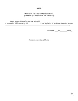 ANEXO


                            MODELO DE ATESTADO PARA PERÍCIA MÉDICA
                           (candidatos que se declararam com deficiência)


       Atesto, para os devidos fins, que o(a) Senhor(a)___________________________________________
é portador(a) da(s) doença(s), CID ________________, que resulta(m) na perda das seguintes funções
____________________________________________________________________________________.


                                                               Cidade/UF, ____ de _________ de 20__.




                                  Assinatura e carimbo do Médico




                                                                                                 20
 