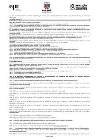 Página 10 de 24
c) Lista de Afrodescendentes, contendo a classificação exclusiva dos candidatos habilitados inscritos como afrodescendentes, em ordem de
classificação.
13. DA ELIMINAÇÃO
13.1 Será eliminado do Teste Seletivo o candidato que:
13.1.1 Não estiver presente no dia e local da realização das provas, e no horário determinado para o seu início;
13.1.2 For surpreendido, durante a realização das provas, em comunicação com outro candidato, utilizando-se de material não autorizado ou praticando
qualquer modalidade de fraude para obter aprovação própria ou de terceiros;
13.1.3 For surpreendido, durante a realização da prova, utilizando e/ou portando indevidamente, ou diferentemente das orientações deste Edital:
a) Equipamentos eletrônicos como máquinas calculadoras, MP3, MP4, telefone celular, tablets, notebook, gravador, máquina fotográfica, controle de
alarme de carro e/ou qualquer aparelho similar;
b) Livros, anotações, réguas de cálculo, dicionários, códigos e/ou legislação, impressos que não estejam expressamente permitidos ou qualquer outro
material de consulta;
c) Relógio de qualquer espécie, óculos escuros ou quaisquer acessórios de chapelaria, tais como chapéu, boné, gorro etc.
13.1.4 Caso qualquer objeto, tais como aparelho celular, aparelhos eletrônicos ou relógio de qualquer espécie venha a emitir ruídos, mesmo que
devidamente acondicionado no envelope de guarda de pertences e/ou conforme as orientações deste Edital, durante a realização da prova;
13.1.5 For surpreendido fornecendo ou recebendo auxílio para a execução da prova;
13.1.6 Faltar com o devido respeito para com qualquer membro da equipe de aplicação das provas, com as autoridades presentes ou com os demais
candidatos;
13.1.7 Fizer anotação de informações relativas às suas respostas em qualquer outro meio que não os permitidos;
13.1.8 Afastar-se da sala, a qualquer tempo, sem o acompanhamento de fiscal;
13.1.9 Ausentar-se da sala, a qualquer tempo, portando a Folha de Respostas;
13.1.10 Descumprir as instruções contidas no caderno de questões e na Folha de Respostas;
13.1.11 Perturbar, de qualquer modo, a ordem dos trabalhos, incorrendo em comportamento indevido;
13.1.12 Não permitir a coleta de sua assinatura e, quando for o caso, a coleta da impressão digital durante a realização das provas;
13.1.13 For surpreendido portando qualquer tipo de arma e se negar a entregar a arma à Coordenação;
13.1.14 Recusar-se a ser submetido ao detector de metal;
13.1.15 Recusar-se a entregar o material das provas ao término do tempo destinado para a sua realização;
13.1.16 Não atingir a pontuação mínima estabelecida neste Edital para ser considerado habilitado em quaisquer das fases do certame.
13.2 Se, a qualquer tempo, for constatado por qualquer meio, ter o candidato se utilizado de processo ilícito, suas provas serão anuladas e ele será
automaticamente eliminado do Teste Seletivo.
14. DOS RECURSOS
14.1 Caberá interposição de recursos, devidamente fundamentados, à Fundação de Apoio ao Desenvolvimento da UNICENTRO no prazo de 02 (dois)
dias úteis da publicação das decisões, nos seguintes casos:
14.1.1 Contra o indeferimento da inscrição: por não confirmação do pagamento da taxa de inscrição, de condição especial, de inscrição como portador
de deficiência, de inscrição como afrodescendente e indeferimento da solicitação de lactante;
14.1.2 Contra as questões da prova objetiva e o gabarito preliminar;
14.1.3 Contra o resultado da prova objetiva, discursiva, de títulos/curriculum vitae e do exame médico pré-admissional;
14.1.4 Contra a nota final e a classificação do candidato, e
14.1.5 Contra a eliminação de que trata o item 19.2 deste Edital.
14.2 É de exclusiva responsabilidade do candidato o acompanhamento da publicação das decisões no endereço eletrônico
www.concursosfau.com.br, sob pena de perda do prazo recursal.
14.3 Os recursos deverão ser protocolados em requerimento próprio disponível no endereço eletrônico www.concursosfau.com.br.
14.4 Os recursos deverão ser individuais e devidamente fundamentados. Especificamente para o caso do subitem 14.1.2, o recurso deverá estar
acompanhado de citação da bibliografia.
14.5 Os recursos interpostos que não se refiram especificamente aos eventos elencados neste item, ou interpostos fora do prazo estabelecido neste
Edital, não serão conhecidos.
14.6 Admitir-se-á um único recurso por candidato, para cada evento referido no subitem 14.1 deste Edital.
14.7 Admitir-se-á um único recurso por questão para cada candidato, relativamente ao gabarito preliminar divulgado, não sendo aceitos recursos
coletivos.
14.8 Na hipótese de alteração do gabarito preliminar por força de provimento de algum recurso, as provas objetivas serão recorrigidas de acordo com o
novo gabarito.
14.9 Se da análise do recurso resultar anulação de questão ou alteração de gabarito da prova objetiva, o resultado da mesma será recalculado de
acordo com o novo gabarito.
14.10 No caso de anulação de questão da prova objetiva, a pontuação correspondente será atribuída a todos os candidatos, inclusive aos que não
tenham interposto recurso.
14.11 Caso haja procedência de recurso interposto dentro das especificações, poderá, eventualmente, alterar-se a classificação inicial obtida pelo
candidato para uma classificação superior ou inferior, ou, ainda, poderá acarretar a desclassificação do candidato que não obtiver nota mínima exigida
para a aprovação.
14.12 O Recurso interposto em desacordo com este Edital não será considerado.
14.13 O prazo para interposição de recurso é preclusivo e comum a todos os candidatos.
14.14 Os recursos serão recebidos sem efeito suspensivo, exceto no caso de ocasionar prejuízo irreparável ao candidato.
14.15 Não serão aceitos recursos via fax, via correio eletrônico ou, ainda, fora do prazo.
14.16 Os recursos serão analisados e o julgamento divulgado no endereço eletrônico www.concursosfau.com.br.
14.16.1 Os candidatos poderão solicitar a fundamentação do julgamento através de pedido encaminhado à Fundação de Apoio ao Desenvolvimento
da UNICENTRO, Rua Afonso Botelho, 838, Trianon, CEP 85012-030, Guarapuava/PR, ou através do correio eletrônico
secretaria@concursosfau.com.br.
14.17 A Banca Examinadora da Fundação de Apoio ao Desenvolvimento da UNICENTRO, empresa responsável pela organização do certame, constitui
 