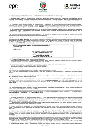 Página 3 de 24
4.8 É de exclusiva responsabilidade do candidato a exatidão dos dados cadastrais informados no ato da inscrição.
4.9 Declaração falsa ou inexata dos dados constantes no Formulário de Solicitação de Inscrição, bem como a falsificação de declarações ou de dados
e/ou outras irregularidades na documentação determinará o cancelamento da inscrição e anulação de todos os atos dela decorrentes, implicando em
qualquer época na eliminação automática do candidato, sem prejuízo das cominações legais cabíveis. Caso a irregularidade seja constatada após a
admissão do candidato, o mesmo será demitido do cargo.
4.10 O pagamento da taxa de inscrição poderá ser efetuado em toda a rede bancária, até a data de seu vencimento. Caso o candidato não efetue o
pagamento do seu boleto até a data do vencimento, o mesmo deverá acessar o endereço eletrônico www.concursosfau.com.br, imprimir a segunda via do
boleto bancário e realizar o pagamento até o dia 18 de agosto de 2017. As inscrições realizadas com pagamento após esta data não serão acatadas.
4.11 A Fundação de Apoio ao Desenvolvimento da UNICENTRO, em nenhuma hipótese, processará qualquer registro de pagamento com data posterior
à estabelecida no subitem 4.10 deste edital. O valor referente ao pagamento da taxa de inscrição não será devolvido em hipótese nenhuma, salvo por
anulação plena deste Teste Seletivo.
4.12 Não serão aceitas inscrições pagas em cheque que venha a ser devolvido por qualquer motivo, nem as pagas em depósito ou transferência
bancária, tampouco as de programação de pagamento que não sejam efetivadas.
4.13 Os candidatos que atenderem as condições estabelecidas no Decreto nº 6.593/2008, poderão solicitar isenção da taxa de inscrição à Comissão
Especial, entre os dias 24 a 28 de julho de 2017, por meio do preenchimento da Ficha de Solicitação de Isenção que será disponibilizadas nos endereços
eletrônicos www.concursosfau.com.br e www.eparanacomunicacao.pr.gov.br. Essa ficha preenchida e impressa, em duas vias, deverá ser encaminhada,
via SEDEX com AR (Aviso de Recebimento), postado até o dia 28 de julho de 2017 em envelope lacrado endereçado à Fundação de Apoio ao
Desenvolvimento da UNICENTRO, com as informações abaixo:
DESTINATÁRIO: Fundação de Apoio ao Desenvolvimento da UNICENTRO
Caixa Postal 3023
Guarapuava – PR
CEP 85.010-980
Teste Seletivo da E-Paraná Comunicação
SOLICITAÇÃO DE ISENÇÃO DE TAXA
NOME DO CANDIDATO: XXXXXX XXXX
CARGO: XXXXXXXXXXXX
NÚMERO DE INSCRIÇÃO: XXXXXXXX
4.14 Poderá solicitar a isenção de taxa de inscrição o candidato que:
I. estiver inscrito no Cadastro Único para Programas Sociais do Governo Federal - CadÚnico, de que trata o Decreto no 6.135, de 26 de junho de 2007;
II. for membro de família de baixa renda, nos termos do Decreto nº 6.135, de 2007.
4.15 O pedido de isenção deverá ser solicitado conforme subitem 4.14 mediante requerimento do candidato contendo:
I. indicação do Número de Identificação Social - NIS, atribuído pelo CadÚnico;
II. declaração de que atende à condição estabelecida no item II do subitem 4.14.
4.16 A não apresentação de qualquer documento para comprovar a condição de que tratam os incisos I, II do subitem 4.15 ou a apresentação dos
documentos fora dos padrões e forma solicitados, implicará no indeferimento do pedido de isenção.
4.16.1 É da inteira responsabilidade do candidato procurar o órgão gestor do CadÚnico do seu município para a atualização do seu cadastro na base
de dados.
4.17 O resultado da análise da documentação para solicitação de isenção do pagamento da taxa de inscrição será divulgado no dia 09 de agosto de
2017, pelo endereço eletrônico www.concursosfau.com.br.
4.18 Os candidatos com isenção concedida terão a inscrição automaticamente efetivada. Os candidatos que tiverem indeferida sua solicitação de
inscrição com isenção da taxa, deverão providenciar no endereço eletrônico www.concursosfau.com.br a impressão do boleto para pagamento dentro do
prazo estipulado, ou seja, proceder a impressão do boleto até às 23hs59min do dia 17 de agosto de 2017, e efetuar o pagamento até o dia 18 de
agosto de 2017.
4.19 Não serão aceitos pedidos de isenção após a data especificada no subitem 4.13.
4.20 Não serão estornados valores de taxas de inscrição daqueles candidatos contemplados com isenção e que já tenham efetivado o pagamento da
taxa de inscrição no Teste Seletivo a que se refere este Edital.
5. DA INSCRIÇÃO PARA AS PESSOAS COM DEFICIÊNCIA (PcD), DA SOLICITAÇÃO DE CONDIÇÃO ESPECIAL PARA A REALIZAÇÃO DAS
PROVAS OBJETIVA E DISCURSIVA, E DA CANDIDATA LACTANTE
DA PESSOA COM DEFICIÊNCIA
5.1 Às pessoas com deficiência, nos termos do Decreto Estadual nº 7.116/13, serão reservados 5% (cinco por cento) das vagas de cada cargo elencado
no item 2 deste Edital, ou seja, em cada 20 (vinte) candidatos contratados para o cargo, uma vaga será preenchida por candidato aprovado na condição
de pessoa com deficiência, observadas a pontuação mínima de aprovação bem como a ordem classificatória dos aprovados que concorrem para as
vagas, durante o processo de validade do Teste Seletivo.
5.1.1 A compatibilidade da pessoa com deficiência com o cargo no qual se inscreveu será declarada por junta médica, perdendo o candidato o direito à
contratação caso seja considerado inapto para o exercício do cargo.
5.2 A pessoa com deficiência participará do Teste Seletivo em igualdade de condições com os demais candidatos no que se refere ao conteúdo das
provas, a avaliação e aos critérios de aprovação, ao horário e ao local de aplicação das provas e às notas mínimas exigidas de acordo com o previsto
neste Edital.
5.3 São consideradas pessoas com deficiência, de acordo com o Artigo 4º do Decreto Federal n° 3.298, de 20 de dezembro de 1999, alterado pelo
Decreto n° 5.296, de 2 de dezembro de 2004, as que se enquadram nas categorias de I a V a seguir, e as contempladas pelo enunciado da Súmula 377
do Superior Tribunal de Justiça (“O portador de visão monocular tem direito de concorrer, em Seleção Competitiva Pública, às vagas reservadas aos
deficientes”):
I. deficiência física - alteração completa ou parcial de um ou mais segmentos do corpo humano, acarretando o comprometimento da função física,
apresentando-se sob a forma de paraplegia, paraparesia, monoplegia, monoparesia, tetraplegia, tetraparesia, triplegia, triparesia, hemiplegia, hemiparesia,
ostomia, amputação ou ausência de membro, paralisia cerebral, nanismo, membros com deformidade congênita ou adquirida, exceto as deformidades
estéticas e as que não produzam dificuldades para o desempenho de funções (Redação dada pelo Decreto nº 5.296, de 2004);
II. deficiência auditiva - perda bilateral, parcial ou total, de quarenta e um decibéis (dB) ou mais, aferida por audiograma nas frequências de 500HZ,
1.000HZ, 2.000Hz e 3.000Hz (Redação dada pelo Decreto nº 5.296, de 2004);
III. deficiência visual - cegueira, na qual a acuidade visual é igual ou menor que 0,05 no melhor olho, com a melhor correção óptica; a baixa visão, que
 