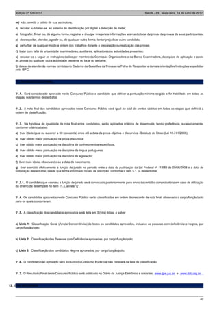 Edição nº 126/2017 Recife - PE, sexta-feira, 14 de julho de 2017
40
m) não permitir a coleta de sua assinatura;
n) recusar submeter-se ao sistema de identificação por digital e detecção de metal;
o) fotografar, filmar ou, de alguma forma, registrar e divulgar imagens e informações acerca do local da prova, da prova e de seus participantes;
p) desrespeitar, ofender, agredir ou, de qualquer outra forma, tentar prejudicar outro candidato;
q) perturbar de qualquer modo a ordem dos trabalhos durante a preparação ou realização das provas;
r) tratar com falta de urbanidade examinadores, auxiliares, aplicadores ou autoridades presentes;
s) recusar-se a seguir as instruções dadas por membro da Comissão Organizadora e da Banca Examinadora, da equipe de aplicação e apoio
às provas ou qualquer outra autoridade presente no local do certame;
t) deixar de atender às normas contidas no Caderno de Questões da Prova e na Folha de Respostas e demais orientações/instruções expedidas
pelo IBFC.
11. DO RESULTADO FINAL
11.1. Será considerado aprovado neste Concurso Público o candidato que obtiver a pontuação mínima exigida e for habilitado em todas as
etapas, nos termos deste Edital.
11.2. A nota final dos candidatos aprovados neste Concurso Público será igual ao total de pontos obtidos em todas as etapas que definirá a
ordem de classificação.
11.3. Na hipótese de igualdade de nota final entre candidatos, serão aplicados critérios de desempate, tendo preferência, sucessivamente,
conforme critério abaixo:
a) tiver idade igual ou superior a 60 (sessenta) anos até a data da prova objetiva e discursiva - Estatuto do Idoso (Lei 10.741/2003);
b) tiver obtido maior pontuação na prova discursiva;
c) tiver obtido maior pontuação na disciplina de conhecimentos específicos;
d) tiver obtido maior pontuação na disciplina da língua portuguesa;
e) tiver obtido maior pontuação na disciplina de legislação;
f) tiver mais idade, observando-se a data de nascimento;
g) tiver exercido efetivamente a função de jurado no período entre a data da publicação da Lei Federal nº 11.689 de 09/06/2008 e a data de
publicação deste Edital, desde que tenha informado no ato de inscrição, conforme o item 5.1.14 deste Edital.
11.3.1. O candidato que exerceu a função de jurado será convocado posteriormente para envio da certidão comprobatória em caso de utilização
do critério de desempate no item 11.3, alínea “g”.
11.4. Os candidatos aprovados neste Concurso Público serão classificados em ordem decrescente de nota final, observado o cargo/função/polo
para os quais concorreram.
11.5. A classificação dos candidatos aprovados será feita em 3 (três) listas, a saber:
a) Lista 1: Classificação Geral (Ampla Concorrência) de todos os candidatos aprovados, inclusive as pessoas com deficiência e negros, por
cargo/função/polo;
b) Lista 2: Classificação das Pessoas com Deficiência aprovadas, por cargo/função/polo;
c) Lista 3: Classificação dos candidatos Negros aprovados, por cargo/função/polo;
11.6. O candidato não aprovado será excluído do Concurso Público e não constará da lista de classificação.
11.7. O Resultado Final deste Concurso Público será publicado no Diário da Justiça Eletrônico e nos sites www.tjpe.jus.br e www.ibfc.org.br .
12. DOS RECURSOS
 
