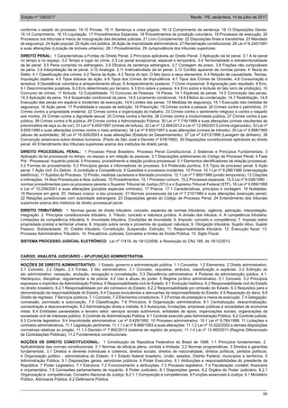 Edição nº 126/2017 Recife - PE, sexta-feira, 14 de julho de 2017
54
conforme o estado do processo. 16.10 Provas. 16.11 Sentença e coisa julgada. 16.12 Cumprimento da sentença. 16.13 Disposições Gerais.
16.14 Cumprimento. 16.15 Liquidação. 17 Procedimentos Especiais. 18 Procedimentos de jurisdição voluntária. 19 Processos de execução. 20
Processos nos tribunais e meios de impugnação das decisões judiciais. 21 Livro Complementar. 22 Disposições finais e transitórias. 23 Mandado
de segurança. 24 Ação popular. 25 Ação civil pública. 26 Ação de improbidade administrativa. 27 Reclamação constitucional. 28 Lei nº 8.245/1991
e suas alterações (Locação de imóveis urbanos). 28.1 Procedimentos. 29 Jurisprudência dos tribunais superiores.
DIREITO PENAL: 1 Características e Fontes do Direito Penal. 2 Princípios aplicáveis ao Direito Penal. 3 Aplicação da lei penal. 3.1 A lei penal
no tempo e no espaço. 3.2 Tempo e lugar do crime. 3.3 Lei penal excepcional, especial e temporária. 3.4 Territorialidade e extraterritorialidade
da lei penal. 3.5 Pena cumprida no estrangeiro. 3.6 Eficácia da sentença estrangeira. 3.7 Contagem de prazo. 3.8 Frações não computáveis
da pena. 3.9 Interpretação da lei penal. 3.10 Analogia. 3.11 Irretroatividade da lei penal. 3.12 Conflito aparente de normas penais. 4 Teoria do
Delito. 4.1 Classificação dos crimes. 4.2 Teoria da Ação. 4.3 Teoria do tipo. O fato típico e seus elementos. 4.4 Relação de causalidade. Teorias.
Imputação objetiva. 4.5 Tipos dolosos de ação. 4.6 Tipos dos Crimes de Imprudência. 4.7 Tipos dos Crimes de Omissão. 4.8 Consumação e
tentativa. 5 Desistência voluntária e arrependimento eficaz. 6 Arrependimento posterior. 7 Crime impossível. 8 Agravação pelo resultado. 9 Erro.
9.1 Descriminantes putativas. 9.2 Erro determinado por terceiro. 9.3 Erro sobre a pessoa. 9.4 Erro sobre a ilicitude do fato (erro de proibição). 10
Concurso de crimes. 11 Ilicitude. 12 Culpabilidade. 13 Concurso de Pessoas. 14 Penas. 14.1 Espécies de penas. 14.2 Cominação das penas.
14.3 Aplicação da pena. 14.4 Suspensão condicional da pena. 14.5 Livramento condicional. 14.6 Efeitos da condenação. 14.7 Reabilitação. 14.8
Execução das penas em espécie e incidentes de execução. 14.9 Limites das penas. 15 Medidas de segurança. 15.1 Execução das medidas de
segurança. 16 Ação penal. 17 Punibilidade e causas de extinção. 18 Prescrição. 19 Crimes contra a pessoa. 20 Crimes contra o patrimônio. 21
Crimes contra a propriedade imaterial. 22 Crimes contra a organização do trabalho. 23 Crimes contra o sentimento religioso e contra o respeito
aos mortos. 24 Crimes contra a dignidade sexual. 25 Crimes contra a família. 26 Crimes contra a incolumidade pública. 27 Crimes contra a paz
pública. 28 Crimes contra a fé pública. 29 Crimes contra a Administração Pública. 30 Lei nº 7.716/1989 e suas alterações (crimes resultantes de
preconceitos de raça ou de cor). 31 Lei nº 9.455/1997 (crimes de tortura). 32 Lei nº 12.694/2012 e Lei nº 12.850/2013 (crime organizado). 33 Lei nº
9.605/1998 e suas alterações (crimes contra o meio ambiente). 34 Lei nº 9.503/1997 e suas alterações (crimes de trânsito). 35 Lei nº 4.898/1965
(abuso de autoridade). 36 Lei nº 10.826/2003 e suas alterações (Estatuto do Desarmamento). 37 Lei nº 9.613/1998 (Lavagem de dinheiro). 38
Convenção americana sobre direitos humanos (Pacto de São José e Decreto nº 678/1992). 39 Disposições constitucionais aplicáveis ao direito
penal. 40 Entendimento dos tribunais superiores acerca dos institutos de direito penal.
DIREITO PROCESSUAL PENAL: 1 Processo Penal Brasileiro. Processo Penal Constitucional. 2 Sistemas e Princípios Fundamentais. 3
Aplicação da lei processual no tempo, no espaço e em relação às pessoas. 3.1 Disposições preliminares do Código de Processo Penal. 4 Fase
Pré - Processual: Inquérito policial. 5 Processo, procedimento e relação jurídica processual. 5.1 Elementos identificadores da relação processual.
5.2 Formas do procedimento. 5.3 Princípios gerais e informadores do processo. 5.4 Pretensão punitiva. 5.5 Tipos de processo penal. 6 Ação
penal. 7 Ação civil Ex Delicto . 8 Jurisdição e Competência. 9 Questões e processos incidentes. 10 Prova. 10.1 Lei nº 9.296/1996 (interceptação
telefônica). 11 Sujeitos do Processo. 12 Prisão, medidas cautelares e liberdade provisória. 12.1 Lei nº 7.960/1989 (prisão temporária). 13 Citações
e intimações. 14 Atos Processuais e Atos Judiciais. 15 Procedimentos. 15.1 Processo comum. 15.2 Processos especiais. 15.3 Lei nº 8.038/1990 -
normas procedimentais para os processos perante o Superior Tribunal de Justiça (STJ) e o Supremo Tribunal Federal (STF). 16 Lei nº 9.099/1995
e Lei nº 10.259/2001 e suas alterações (juizados especiais criminais). 17 Prazos. 17.1 Características, princípios e contagem. 18 Nulidades.
19 Recursos em geral. 20 Habeas corpus e seu processo. 21 Normas processuais da Lei nº 7.210/1984 e suas alterações (execução penal).
22 Relações jurisdicionais com autoridade estrangeira. 23 Disposições gerais do Código de Processo Penal. 24 Entendimento dos tribunais
superiores acerca dos institutos de direito processual penal.
DIREITO TRIBUTÁRIO: 1. Normas gerais de direito tributário: conceito, espécies de normas tributárias, vigência, aplicação, interpretação,
integração. 2. Princípios constitucionais tributário. 3. Tributo: conceito e natureza jurídica. A divisão dos tributos; 4. A competência tributária.
Limitações da competência tributária; 5. Imunidade tributária. Condições de imunidade; 6. Imposto: conceito e competência; 7. Imposto sobre
propriedade predial e territorial urbana; 8. Imposto sobre renda e proventos de qualquer natureza; 9. Obrigação tributária. Sujeito Ativo. Sujeito
Passivo. Solidariedade; 10. Crédito tributário. Constituição. Suspensão. Extinção; 11. Responsabilidade tributária. 12. Execução fiscal; 13.
Processo Administrativo Tributário. 14. Precatórios Judiciais; Conceitos e limites de Dívida Pública. 15. Sigilo Fiscal.
SISTEMA PROCESSO JUDICIAL ELETRÔNICO: Lei nº 11419, de 19/12/2006, e Resolução do CNJ 185, de 18/12/2013.
CARGO: ANALISTA JUDICIÁRIO – APJ/FUNÇÃO ADMINISTRATIVA
NOÇÕES DE DIREITO ADMINISTRATIVO: 1 Estado, governo e administração pública. 1.1 Conceitos. 1.2 Elementos. 2 Direito administrativo.
2.1 Conceito. 2.2 Objeto. 2.3 Fontes. 3 Ato administrativo. 3.1 Conceito, requisitos, atributos, classificação e espécies. 3.2 Extinção do
ato administrativo: cassação, anulação, revogação e convalidação. 3.3 Decadência administrativa. 4 Poderes da administração pública. 4.1.
Hierárquico, disciplinar, regulamentar e de polícia. 4.2 Uso e abuso do poder. 5 Regime jurídico administrativo. 5.1 Conceito. 5.2 Princípios
expressos e implícitos da Administração Pública. 6 Responsabilidade civil do Estado. 6.1 Evolução histórica. 6.2 Responsabilidade civil do Estado
no direito brasileiro. 6.2.1 Responsabilidade por ato comissivo do Estado. 6.2.2 Responsabilidade por omissão do Estado. 6.3 Requisitos para a
demonstração da responsabilidade do Estado. 6.4 Causas excludentes e atenuantes da responsabilidade do Estado. 6.5 Reparação do dano. 6.6
Direito de regresso. 7 Serviços públicos. 7.1 Conceito. 7.2 Elementos constitutivos. 7.3 Formas de prestação e meios de execução. 7.4 Delegação:
concessão, permissão e autorização. 7.5 Classificação. 7.6 Princípios. 8 Organização administrativa. 8.1 Centralização, descentralização,
concentração e desconcentração. 8.2 Administração direta e indireta. 8.3 Autarquias, fundações, empresas públicas e sociedades de economia
mista. 8.4 Entidades paraestatais e terceiro setor: serviços sociais autônomos, entidades de apoio, organizações sociais, organizações da
sociedade civil de interesse público. 9 Controle da Administração Pública. 9.1 Controle exercido pela Administração Pública. 9.2 Controle judicial.
9.3 Controle legislativo. 9.4 Improbidade administrativa: Lei nº 8.429/1992. 10 Processo administrativo. 10.1 Lei nº 9.784/1999. 11 Licitações e
contratos administrativos. 11.1 Legislação pertinente. 11.1.1 Lei nº 8.666/1993 e suas alterações. 11.1.2 Lei nº 10.520/2002 e demais disposições
normativas relativas ao pregão. 11.1.3 Decreto nº 7.892/2013 (sistema de registro de preços). 11.1.4 Lei nº 12.462/2011 (Regime Diferenciado
de Contratações Públicas). 11.2 Fundamentos constitucionais.
NOÇÕES DE DIREITO CONSTITUCIONAL: 1 Constituição da República Federativa do Brasil de 1988. 1.1 Princípios fundamentais. 2
Aplicabilidade das normas constitucionais. 2.1 Normas de eficácia plena, contida e limitada. 2.2 Normas programáticas. 3 Direitos e garantias
fundamentais. 3.1 Direitos e deveres individuais e coletivos, direitos sociais, direitos de nacionalidade, direitos políticos, partidos políticos.
4 Organização político - administrativa do Estado. 4.1 Estado federal brasileiro, União, estados, Distrito Federal, municípios e territórios. 5
Administração Pública. 5.1 Disposições gerais, servidores públicos. 6 Poder Executivo. 6.1 Atribuições e responsabilidades do presidente da
República. 7 Poder Legislativo. 7.1 Estrutura. 7.2 Funcionamento e atribuições. 7.3 Processo legislativo. 7.4 Fiscalização contábil, financeira
e orçamentária. 7.5 Comissões parlamentares de inquérito. 8 Poder Judiciário. 8.1 Disposições gerais. 8.2 Órgãos do Poder Judiciário. 8.2.1
Organização e competências, Conselho Nacional de Justiça. 8.2.1.1 Composição e competências. 9 Funções essenciais à Justiça. 9.1 Ministério
Público, Advocacia Pública. 9.2 Defensoria Pública.
 