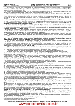Data: 04/01/2012 20:02:41. Local: TJ-RJ

Ano 4 – nº 84/2012                                             Data de Disponibilização: quarta-feira, 4 de janeiro
Caderno I – Administrativo                                     Data de Publicação: quinta-feira, 5 de janeiro                                         115
2.2.1 Em razão dos Concursos para outros Cargos do Tribunal de Justiça do Estado do Rio de Janeiro, o candidato deverá,
atentamente, certificar-se das informações pertinentes ao(s) cargo(s) que deseja concorrer, observando em cada edital específico, a
data e o período de aplicação das provas.
3. As inscrições serão recebidas por meio do endereço eletrônico www.concursosfcc.com.br da Fundação Carlos Chagas e nos Postos
de Inscrição credenciados pela Fundação Carlos Chagas, relacionados no Anexo II deste Edital.
3.1 Os Postos de Inscrição estarão em funcionamento, em dias úteis, no horário de Brasília, das 9 às 12 horas e das 13 às 17 horas,
devendo o candidato observar os itens 2, 4 e respectivos subitens deste Capítulo.
4. Para inscrever-se, o candidato deverá acessar o endereço eletrônico www.concursosfcc.com.br durante o período das
inscrições e, por meio do link referente ao Concurso Público do Tribunal de Justiça do Estado do Rio de Janeiro, efetuar sua
inscrição:
4.1 Ler e aceitar o Requerimento de Inscrição, preencher o Formulário de Inscrição, transmitir os dados pela Internet.
4.2 Gerar e imprimir a GRERJ para pagamento no valor de R$ 65,00 (sessenta e cinco reais), até a data limite de 06/02/2012.
4.3 Os candidatos clientes do Banco Bradesco poderão optar por pagamento via Internet, acessando link específico, devendo ser
observado o horário limite para pagamento on line.
4.4 Os demais candidatos deverão se dirigir a qualquer agência do Banco Bradesco para o recolhimento do valor da inscrição,
devendo ser observado o horário limite para pagamento nas agências.
4.5 Ao inscrever-se, o candidato deverá indicar no Formulário de Inscrição a Opção do Cargo/Especialidade, observando ainda,
o disposto no subitem 2.2.1 deste Capítulo.
5. Ao inscrever-se no Concurso, é recomendado ao candidato observar atentamente as informações constantes no Capítulo “Da
Prestação das Provas” de cada Edital de Concurso do Tribunal de Justiça do Estado do Rio de Janeiro, uma vez que só poderá
concorrer a um Cargo/Especialidade por período de aplicação das provas.
5.1 O candidato que efetivar mais de uma inscrição para a mesma data e mesmo período de aplicação das provas terá confirmada
apenas a última inscrição, sendo as demais canceladas. Não sendo possível identificar a última inscrição efetivada, todas poderão
ser canceladas.
5.2 O candidato que tiver interesse em concorrer para dois Cargos/Especialidades, por data de aplicação de provas, deverá atentar
para o fato de que determinados concursos serão regionalizados, portanto, recomenda-se que opte por cargos da
mesma Região/Cidade de realização de Provas, observado o disposto no item 5 deste Capítulo.
5.2.1 Será de inteira responsabilidade do candidato a viabilidade de apresentar-se nos locais e horários determinados para
realização das provas, no caso da não observância ao item 5.2 deste Capítulo.
6. O candidato deverá efetuar o pagamento da importância referente à inscrição por meio da GRERJ eletrônica, no valor
correspondente à opção de Cargo, de acordo com as instruções constantes no endereço eletrônico da página de inscrições, até a
data limite para encerramento das inscrições (06/02/2012):
6.1 A GRERJ, gerada através do endereço eletrônico www.concursosfcc.com.br, deverá ser impressa para o pagamento do valor
da inscrição, após conclusão do preenchimento do Formulário de Inscrição via Internet, em qualquer agência do Banco Bradesco.
6.2 O pagamento do valor da inscrição poderá ser efetuado em dinheiro ou cheque do próprio candidato.
6.2.1 O pagamento efetuado por meio de cheque somente será considerado quitado após a respectiva compensação.
6.2.2 Em caso de devolução do cheque, qualquer que seja o motivo, considerar-se-á automaticamente sem efeito a inscrição.
6.3 Em caso de feriado ou evento que acarrete o fechamento de agências bancárias na localidade em que se encontra o candidato, o
boleto deverá ser pago antecipadamente.
7. A partir de 18/01/2012 o candidato poderá conferir no endereço eletrônico da Fundação Carlos Chagas se os dados da inscrição
foram recebidos e o valor da inscrição foi pago. Em caso negativo, o candidato deverá entrar em contato com o Serviço de
Atendimento ao Candidato – SAC da Fundação Carlos Chagas, pelo telefone (0XX11) 3723-4388, de segunda a sexta-feira, úteis,
das 10 às 16 horas (horário de Brasília), para verificar o ocorrido.
8. As inscrições somente serão confirmadas após a comprovação do pagamento do valor da inscrição.
9. Serão canceladas as inscrições com pagamento efetuado por um valor menor do que o estabelecido e as solicitações de inscrição
cujos pagamentos forem efetuados após a data de encerramento das inscrições.
10. Não será aceito pedido de devolução do valor da inscrição, ainda que superior ou em duplicidade.
11. O candidato inscrito não deverá enviar cópia do documento de identidade, sendo de sua exclusiva responsabilidade a informação
dos dados cadastrais no ato de inscrição, sob as penas da lei.
12. A Fundação Carlos Chagas e o Tribunal de Justiça do Estado do Rio de Janeiro não se responsabilizam por solicitações de
inscrição não recebidas por motivo de ordem técnica dos computadores, falhas de comunicação, congestionamento das linhas de
comunicação, bem como outros fatores de ordem técnica que impossibilitem a transferência de dados.
13. O descumprimento das instruções para inscrição implicará sua não efetivação.
14. Ao candidato será atribuída total responsabilidade pelo correto preenchimento do Formulário de Inscrição.
15. As informações prestadas no Formulário de Inscrição serão de inteira responsabilidade do candidato, reservando-se ao Tribunal
de Justiça do Estado do Rio de Janeiro e à Fundação Carlos Chagas o direito de eliminar do Concurso Público aquele que não
preencher o respectivo documento de forma completa e correta e/ou fornecer dados inverídicos ou falsos.
16. Efetivada a inscrição não serão aceitos pedidos para alteração da Opção de Cargo/Especialidade/Região e/ou de Cidade de
Realização de Prova, bem como não haverá, em hipótese alguma, devolução da importância paga.
17. Não serão aceitos pedidos de isenção do pagamento do valor da inscrição, com exceção ao cidadão que comprove estar inscrito
no Cadastro Único para Programas Sociais do Governo Federal – CadÚnico, conforme Decreto Federal nº 6593 de 02 de outubro de
2008.
18. A comprovação de inscrição no Cadastro Único para Programas Sociais será feita através da indicação do Número de
Identificação Social – NIS, além dos dados solicitados no Requerimento de Isenção via Internet.
19. A veracidade das informações prestadas pelo candidato, no Requerimento de Isenção, será consultada junto ao órgão gestor do
CadÚnico, vinculado ao Ministério do Desenvolvimento Social e Combate à Fome.
20. Os Requerimentos de Isenção do pagamento de que trata o item anterior somente serão realizados via Internet, no período das
10 horas do dia 06/01/2012 às 14 horas do dia 13/01/2012 (horário de Brasília).
20.1 Para requerimento de isenção, os candidatos poderão utilizar-se dos Postos de Recebimento de Inscrição, constantes do Anexo
II deste Edital, que estarão em funcionamento, em dias úteis, no horário de Brasília, das 9 às 12 horas e das 13 às 17 horas, exceto
no último dia, cujo horário será limitado às 14 horas, conforme item anterior.
21. As informações prestadas no Requerimento de Isenção serão de inteira responsabilidade do candidato, respondendo civil e
criminalmente pelo teor das afirmativas.
22. Não será concedida isenção de pagamento do valor de inscrição ao candidato que:
a) deixar de efetuar o requerimento de isenção pela Internet;
b) omitir informações e/ou torná-las inverídicas.
          Publicação Oficial do Tribunal de Justiça do Estado do Rio de Janeiro – Lei Federal nº 11.419/2006, art. 4º e Resolução TJ/OE nº 10/2008.



                                   www.concursovirtual.com.br
 