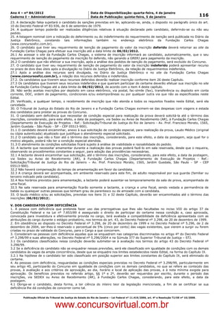 Data: 04/01/2012 20:02:42. Local: TJ-RJ

Ano 4 – nº 84/2012                                             Data de Disponibilização: quarta-feira, 4 de janeiro
Caderno I – Administrativo                                     Data de Publicação: quinta-feira, 5 de janeiro                                         116
23. A declaração falsa sujeitará o candidato às sanções previstas em lei, aplicando-se, ainda, o disposto no parágrafo único do art.
10 do Decreto Federal nº 83.936, de 6 de setembro de 1979.
24. A qualquer tempo poderão ser realizadas diligências relativas à situação declarada pelo candidato, deferindo-se ou não seu
pedido.
25. A listagem nominal com a indicação do deferimento ou do indeferimento do requerimento de isenção será publicada no Diário da
Justiça Eletrônico, constando tais informações também no endereço eletrônico da Fundação Carlos Chagas
(www.concursosfcc.com.br).
26. O candidato que tiver seu requerimento de isenção de pagamento do valor da inscrição deferido deverá retornar ao site da
Fundação Carlos Chagas para efetuar sua inscrição até a data limite de 06/02/2012.
26.1 Ao acessar o site da Fundação Carlos Chagas, o sistema de inscrição informará ao candidato, automaticamente, que o seu
requerimento de isenção do pagamento da inscrição foi deferido, não gerando a GRERJ para pagamento da inscrição.
26.2 O candidato que não efetivar a sua inscrição, após a análise dos pedidos de isenção do pagamento, será excluído do Concurso.
27. O candidato que tiver seu requerimento de isenção de pagamento do valor da inscrição indeferido poderá apresentar recurso
no prazo de dois dias úteis após a divulgação no Diário da Justiça Eletrônico, da relação de requerimentos indeferidos.
27.1 Após a análise dos recursos será divulgada, no Diário da Justiça Eletrônico e no site da Fundação Carlos Chagas
(www.concursosfcc.com.br), a relação dos recursos deferidos e indeferidos.
27.2. Os candidatos que tiverem seus recursos deferidos deverão realizar inscrição conforme item 26 deste Capítulo.
27.3 Os candidatos que tiverem seus recursos indeferidos e que queiram participar do certame deverão efetuar sua inscrição no site
da Fundação Carlos Chagas até a data limite de 06/02/2012, de acordo com o item 4 deste capítulo.
28. Não serão aceitas inscrições por depósito em caixa eletrônico, via postal, fac-símile (fax), transferência ou depósito em conta
corrente, DOC, ordem de pagamento, condicionais e/ou extemporâneas ou por qualquer outra via que não as especificadas neste
Edital.
29. Verificado, a qualquer tempo, o recebimento de inscrição que não atenda a todos os requisitos fixados neste Edital, será ela
cancelada.
30. O Tribunal de Justiça do Estado do Rio de Janeiro e a Fundação Carlos Chagas eximem-se das despesas com viagens e estada
dos candidatos para prestar as provas do Concurso.
31. O candidato sem deficiência que necessitar de condição especial para realização da prova deverá solicitá-la até o término das
inscrições, considerando, para este efeito, a data da postagem, via Sedex ou Aviso de Recebimento (AR), à Fundação Carlos Chagas
(Departamento de Execução de Projetos - Ref.: Solicitação/Tribunal de Justiça do Rio de Janeiro - Av. Prof. Francisco Morato, 1565,
Jardim Guedala - São Paulo - SP - CEP 05513-900).
31.1 O candidato deverá encaminhar, anexo à sua solicitação de condição especial, para realização da prova, Laudo Médico (original
ou cópia autenticada) atualizado que justifique o atendimento especial solicitado.
31.2 O candidato que não o fizer até o término das inscrições, considerando, para este efeito, a data da postagem, seja qual for o
motivo alegado, poderá não ter a condição especial atendida.
31.3 O atendimento às condições solicitadas ficará sujeito à análise de viabilidade e razoabilidade do pedido.
32. A lactante que necessitar amamentar durante a realização das provas poderá fazê-lo em sala reservada, desde que o requeira,
observando os procedimentos constantes a seguir, para adoção das providências necessárias.
32.1 A lactante deverá encaminhar sua solicitação, até o término das inscrições, considerando, para este efeito, a data da postagem,
via Sedex ou Aviso de Recebimento (AR), à Fundação Carlos Chagas (Departamento de Execução de Projetos - Ref.:
Solicitação/Tribunal de Justiça do Rio de Janeiro – Av. Prof. Francisco Morato, 1565, Jardim Guedala, São Paulo - SP - CEP
05513-900).
32.2 Não haverá compensação do tempo de amamentação em favor da candidata.
32.3 A criança deverá ser acompanhada, em ambiente reservado para este fim, de adulto responsável por sua guarda (familiar ou
terceiro indicado pela candidata).
32.4 Nos horários previstos para amamentação, a lactante poderá ausentar-se temporariamente da sala de prova, acompanhada de
uma fiscal.
32.5 Na sala reservada para amamentação ficarão somente a lactante, a criança e uma fiscal, sendo vedada a permanência de
babás ou quaisquer outras pessoas que tenham grau de parentesco ou de amizade com a candidata.
33. O laudo médico e/ou as solicitações, previstas nos itens 31 e 32 deste Capítulo, deverão ser encaminhados até o término das
inscrições (06/02/2012).

V. DOS CANDIDATOS COM DEFICIÊNCIA
1. À pessoa com deficiência que pretenda fazer uso das prerrogativas que lhes são facultadas no inciso VIII do artigo 37 da
Constituição Federal e na Lei nº 7.853/89 é assegurado o direito de participar do certame nessa condição e, caso aprovada,
convocada para investidura e efetivamente provida no cargo, terá avaliada a compatibilidade da deficiência apresentada com as
atribuições do cargo durante o estágio probatório, nos termos do art. 43, do Decreto Federal nº 3.298, de 20 de dezembro de 1999.
2. Em obediência ao disposto no Decreto Federal nº 3.298, de 20 de dezembro de 1999 e no Decreto Federal nº 5.296, de 2 de
dezembro de 2004, ser-lhes-á reservado o percentual de 5% (cinco por cento) das vagas existentes, que vierem a surgir ou forem
criadas no prazo de validade do Concurso, para o Cargo a que concorrem.
3. Consideram-se pessoas com deficiência aquelas que se enquadram nas categorias discriminadas no artigo 4º do Decreto Federal
nº 3.298/99 e suas alterações, no Decreto Federal nº 5.296/2004 e na Súmula 377 do Superior Tribunal de Justiça – STJ.
3.1 Os candidatos classificados nessa condição deverão submeter-se à avaliação nos termos do artigo 43 do Decreto Federal nº
3.298/99.
3.2 Se a deficiência do candidato não se enquadrar nessas previsões, será ele classificado em igualdade de condições com os demais
candidatos às vagas da ampla concorrência, desde que se enquadre nos limites estabelecidos neste Edital, na forma do Capítulo IX.
3.2.1 Na hipótese de o candidato ter sido classificado em posição superior aos limites constantes do Capítulo IX, será eliminado do
certame.
4. As pessoas com deficiência, resguardadas as condições especiais previstas no Decreto Federal nº 3.298/99, particularmente em
seu artigo 40, participarão do Concurso em igualdade de condições com os demais candidatos, no que se refere ao conteúdo das
provas, à avaliação e aos critérios de aprovação, ao dia, horário e local de aplicação das provas, e à nota mínima exigida para
aprovação. Os benefícios previstos no referido artigo, §§ 1º e 2º, deverão ser requeridos por escrito, durante o período das
inscrições, via SEDEX ou Aviso de Recebimento (AR), à Fundação Carlos Chagas, considerando, para este efeito, a data da
postagem.
4.1 Obriga-se o candidato, desta forma, a ter ciência do inteiro teor da legislação mencionada, a fim de se certificar se sua
deficiência lhe dá condições de concorrer como tal.


          Publicação Oficial do Tribunal de Justiça do Estado do Rio de Janeiro – Lei Federal nº 11.419/2006, art. 4º e Resolução TJ/OE nº 10/2008.



                                   www.concursovirtual.com.br
 