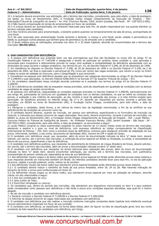 Data: 04/01/2012 20:02:55. Local: TJ-RJ

Ano 4 – nº 84/2012                                             Data de Disponibilização: quarta-feira, 4 de janeiro
Caderno I – Administrativo                                     Data de Publicação: quinta-feira, 5 de janeiro                                         128
32.1 A lactante deverá encaminhar sua solicitação, até o término das inscrições, considerando, para este efeito, a data da postagem,
via Sedex ou Aviso de Recebimento (AR), à Fundação Carlos Chagas (Departamento de Execução de Projetos - Ref.:
Solicitação/Tribunal de Justiça/Rio de Janeiro – Av. Prof. Francisco Morato, 1565, Jardim Guedala, São Paulo - SP - CEP 05513-900).
32.2 Não haverá compensação do tempo de amamentação em favor da candidata.
32.3 A criança deverá ser acompanhada, em ambiente reservado para este fim, de adulto responsável por sua guarda (familiar ou
terceiro indicado pela candidata).
32.4 Nos horários previstos para amamentação, a lactante poderá ausentar-se temporariamente da sala de prova, acompanhada de
uma fiscal.
32.5 Na sala reservada para amamentação ficarão somente a lactante, a criança e uma fiscal, sendo vedada a permanência de
babás ou quaisquer outras pessoas que tenham grau de parentesco ou de amizade com a candidata.
33. O laudo médico e/ou as solicitações, previstas nos itens 31 e 32 deste Capítulo, deverão ser encaminhados até o término das
inscrições (06/02/2012).



V. DOS CANDIDATOS COM DEFICIÊNCIA
1. À pessoa com deficiência que pretenda fazer uso das prerrogativas que lhes são facultadas no inciso VIII do artigo 37 da
Constituição Federal e na Lei nº 7.853/89 é assegurado o direito de participar do certame nessa condição e, caso aprovada e
convocada para investidura e efetivamente provida no cargo, terá avaliada a compatibilidade da deficiência apresentada com as
atribuições do cargo durante o estágio probatório, nos termos do art. 43, do Decreto Federal nº 3.298, de 20 de dezembro de 1999.
2. Em obediência ao disposto no Decreto Federal nº 3.298, de 20 de dezembro de 1999 e no Decreto Federal nº 5.296, de 2 de
dezembro de 2004, ser-lhes-á reservado o percentual de 5% (cinco por cento) das vagas existentes, que vierem a surgir ou forem
criadas no prazo de validade do Concurso, para o Cargo/Região a que concorrem.
3. Consideram-se pessoas com deficiência aquelas que se enquadram nas categorias discriminadas no artigo 4º do Decreto Federal
nº 3.298/99 e suas alterações, no Decreto Federal 5296/2004 e na Súmula 377 do Superior Tribunal de Justiça – STJ.
3.1 Os candidatos classificados nessa condição deverão submeter-se à avaliação nos termos do artigo 43 do Decreto Federal nº
3.298/99.
3.2 Se a deficiência do candidato não se enquadrar nessas previsões, será ele classificado em igualdade de condições com os demais
candidatos às vagas da ampla concorrência.
4. As pessoas com deficiência, resguardadas as condições especiais previstas no Decreto Federal nº 3.298/99, particularmente em
seu artigo 40, participarão do Concurso em igualdade de condições com os demais candidatos, no que se refere ao conteúdo das
provas, à avaliação e aos critérios de aprovação, ao dia, horário e local de aplicação das provas, e à nota mínima exigida para
aprovação. Os benefícios previstos no referido artigo, §§ 1º e 2º, deverão ser requeridos por escrito, durante o período das
inscrições, via SEDEX ou Aviso de Recebimento (AR), à Fundação Carlos Chagas, considerando, para este efeito, a data da
postagem.
4.1 Obriga-se o candidato, desta forma, a ter ciência do inteiro teor da legislação mencionada, a fim de se certificar se sua
deficiência lhe dá condições de concorrer como tal.
5. O candidato deverá declarar, quando da inscrição, ser pessoa com deficiência, especificando-a no Formulário de Inscrição via
Internet, e indicando que deseja concorrer às vagas reservadas. Para tanto, deverá encaminhar, durante o período de inscrições, via
SEDEX ou Aviso de Recebimento (AR), à Fundação Carlos Chagas (Departamento de Execução de Projetos - Ref.: Laudo Médico -
Concurso Público do Tribunal de Justiça/Rio de Janeiro - Av. Professor Francisco Morato, 1565, Jardim Guedala - São Paulo - SP -
CEP 05513-900), considerando, para este efeito, a data da postagem, os documentos a seguir:
a) Laudo Médico (original ou cópia autenticada) expedido no prazo máximo de 12 (doze) meses antes do término das inscrições,
atestando a espécie e o grau ou nível de deficiência, com expressa referência ao código correspondente da Classificação
Internacional de Doença – CID, bem como a provável causa da deficiência, inclusive para assegurar previsão de adaptação da sua
prova, informando, também, o seu nome, documento de identidade (RG), número do CPF e opção de Cargo;
b) O candidato com deficiência visual, que necessitar, além do envio da documentação indicada na letra “a” deste item, deverá
solicitar, por escrito, até o término das inscrições, a confecção de prova especial em Braile ou Ampliada, ou ainda, a necessidade da
leitura de sua prova, especificando o tipo de deficiência;
c) O candidato com deficiência auditiva, que necessitar de atendimento do Intérprete de Língua Brasileira de Sinais, deverá solicitar,
por escrito, até o término das inscrições, além de enviar a documentação indicada na letra “a” deste item;
d) O candidato com deficiência que necessitar de tempo adicional para realização das provas, além do envio da documentação
indicada na letra “a” deste item, deverá encaminhar solicitação, por escrito, até o término das inscrições, com justificativa
acompanhada de parecer emitido por especialista da área de sua deficiência.
5.1 Aos deficientes visuais (cegos e de baixa visão) que solicitarem prova especial em Braile serão oferecidas provas nesse sistema e
suas respostas deverão ser transcritas também em Braile. Os referidos candidatos deverão levar para esse fim, no dia da aplicação
da prova, reglete e punção podendo, ainda, utilizar-se de soroban.
5.2 Aos deficientes visuais (de baixa visão) que solicitarem prova especial Ampliada serão oferecidas provas nesse sistema.
5.2.1 O candidato deverá indicar o tamanho da fonte de sua prova Ampliada, entre 18, 24 ou 28. Não havendo indicação de
tamanho de fonte, a prova será confeccionada em fonte 24.
5.3 Os deficientes visuais (cegos ou de baixa visão), que solicitarem prova especial por meio da utilização de software, deverão
indicar um dos relacionados a seguir:
5.3.1 Dos Vox (sintetizador de voz);
5.3.2 Jaws (Leitor de Tela);
5.3.3 ZoomText (Ampliação ou Leitura).
6. Os candidatos que, dentro do período das inscrições, não atenderem aos dispositivos mencionados no item 5 e seus subitens
serão considerados como pessoas sem deficiência e não terão a prova e/ou condições especiais atendidas, seja qual for o motivo
alegado.
7. No ato da inscrição o candidato com deficiência deverá:
7.1 Declarar conhecer o Decreto Federal nº 3.298/99 e o Decreto Federal nº 5.296/2004.
7.2 Informar se deseja concorrer às vagas reservadas aos candidatos com deficiência.
8. O candidato com deficiência que não realizar a inscrição conforme instruções constantes deste Capítulo terá indeferido eventual
recurso administrativo impetrado em favor de sua condição.
9. O candidato com deficiência, se classificado na forma deste Edital, além de figurar na lista de classificação geral, terá seu nome
constante da lista específica de candidatos com deficiência, por Cargo.


          Publicação Oficial do Tribunal de Justiça do Estado do Rio de Janeiro – Lei Federal nº 11.419/2006, art. 4º e Resolução TJ/OE nº 10/2008.



                                   www.concursovirtual.com.br
 
