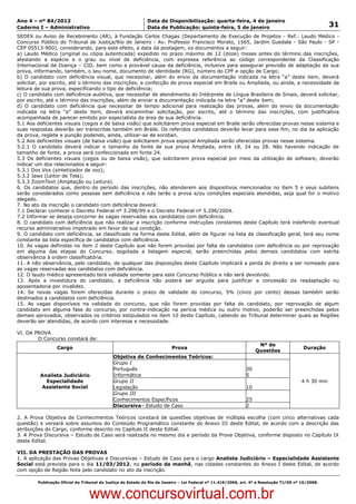 Data: 04/01/2012 20:01:06. Local: TJ-RJ

Ano 4 – nº 84/2012                                             Data de Disponibilização: quarta-feira, 4 de janeiro
Caderno I – Administrativo                                     Data de Publicação: quinta-feira, 5 de janeiro                                          31
SEDEX ou Aviso de Recebimento (AR), à Fundação Carlos Chagas (Departamento de Execução de Projetos - Ref.: Laudo Médico -
Concurso Público do Tribunal de Justiça/Rio de Janeiro - Av. Professor Francisco Morato, 1565, Jardim Guedala - São Paulo - SP -
CEP 05513-900), considerando, para este efeito, a data da postagem, os documentos a seguir:
a) Laudo Médico (original ou cópia autenticada) expedido no prazo máximo de 12 (doze) meses antes do término das inscrições,
atestando a espécie e o grau ou nível de deficiência, com expressa referência ao código correspondente da Classificação
Internacional de Doença – CID, bem como a provável causa da deficiência, inclusive para assegurar previsão de adaptação da sua
prova, informando, também, o seu nome, documento de identidade (RG), número do CPF e opção de Cargo;
b) O candidato com deficiência visual, que necessitar, além do envio da documentação indicada na letra “a” deste item, deverá
solicitar, por escrito, até o término das inscrições, a confecção de prova especial em Braile ou Ampliada, ou ainda, a necessidade da
leitura de sua prova, especificando o tipo de deficiência;
c) O candidato com deficiência auditiva, que necessitar de atendimento do Intérprete de Língua Brasileira de Sinais, deverá solicitar,
por escrito, até o término das inscrições, além de enviar a documentação indicada na letra “a” deste item;
d) O candidato com deficiência que necessitar de tempo adicional para realização das provas, além do envio da documentação
indicada na letra “a” deste item, deverá encaminhar solicitação, por escrito, até o término das inscrições, com justificativa
acompanhada de parecer emitido por especialista da área de sua deficiência.
5.1 Aos deficientes visuais (cegos e de baixa visão) que solicitarem prova especial em Braile serão oferecidas provas nesse sistema e
suas respostas deverão ser transcritas também em Braile. Os referidos candidatos deverão levar para esse fim, no dia da aplicação
da prova, reglete e punção podendo, ainda, utilizar-se de soroban.
5.2 Aos deficientes visuais (de baixa visão) que solicitarem prova especial Ampliada serão oferecidas provas nesse sistema.
5.2.1 O candidato deverá indicar o tamanho da fonte de sua prova Ampliada, entre 18, 24 ou 28. Não havendo indicação de
tamanho de fonte, a prova será confeccionada em fonte 24.
5.3 Os deficientes visuais (cegos ou de baixa visão), que solicitarem prova especial por meio da utilização de software, deverão
indicar um dos relacionados a seguir:
5.3.1 Dos Vox (sintetizador de voz);
5.3.2 Jaws (Leitor de Tela);
5.3.3 ZoomText (Ampliação ou Leitura).
6. Os candidatos que, dentro do período das inscrições, não atenderem aos dispositivos mencionados no item 5 e seus subitens
serão considerados como pessoas sem deficiência e não terão a prova e/ou condições especiais atendidas, seja qual for o motivo
alegado.
7. No ato da inscrição o candidato com deficiência deverá:
7.1 Declarar conhecer o Decreto Federal nº 3.298/99 e o Decreto Federal nº 5.296/2004.
7.2 Informar se deseja concorrer às vagas reservadas aos candidatos com deficiência.
8. O candidato com deficiência que não realizar a inscrição conforme instruções constantes deste Capítulo terá indeferido eventual
recurso administrativo impetrado em favor de sua condição.
9. O candidato com deficiência, se classificado na forma deste Edital, além de figurar na lista de classificação geral, terá seu nome
constante da lista específica de candidatos com deficiência.
10. As vagas definidas no item 2 deste Capítulo que não forem providas por falta de candidatos com deficiência ou por reprovação
em alguma das etapas do Concurso, esgotada a listagem especial, serão preenchidas pelos demais candidatos com estrita
observância à ordem classificatória.
11. A não observância, pelo candidato, de qualquer das disposições deste Capítulo implicará a perda do direito a ser nomeado para
as vagas reservadas aos candidatos com deficiência.
12. O laudo médico apresentado terá validade somente para este Concurso Público e não será devolvido.
13. Após a investidura do candidato, a deficiência não poderá ser arguida para justificar a concessão de readaptação ou
aposentadoria por invalidez.
14. Se novas vagas forem oferecidas durante o prazo de validade do concurso, 5% (cinco por cento) dessas também serão
destinados a candidatos com deficiência.
15. As vagas disponíveis na validade do concurso, que não forem providas por falta do candidato, por reprovação de algum
candidato em alguma fase do concurso, por contra-indicação na perícia médica ou outro motivo, poderão ser preenchidas pelos
demais aprovados, observados os critérios estipulados no item 10 deste Capítulo, cabendo ao Tribunal determinar quais as Regiões
deverão ser atendidas, de acordo com interesse e necessidade.

VI. DA PROVA
        O Concurso constará de:
                                                                                                                     Nº de
                   Cargo                                                   Prova                                                           Duração
                                                                                                                    Questões
                                              Objetiva de Conhecimentos Teóricos:
                                              Grupo I
                                              Português                                                        30
           Analista Judiciário                Informática                                                      5
             Especialidade                    Grupo II                                                                                    4 h 30 min
            Assistente Social                 Legislação                                                       10
                                              Grupo III
                                              Conhecimentos Específicos                                        25
                                              Discursiva– Estudo de Caso                                       2

2. A Prova Objetiva de Conhecimentos Teóricos constará de questões objetivas de múltipla escolha (com cinco alternativas cada
questão) e versará sobre assuntos do Conteúdo Programático constante do Anexo III deste Edital, de acordo com a descrição das
atribuições do Cargo, conforme descrito no Capítulo II deste Edital.
3. A Prova Discursiva – Estudo de Caso será realizada no mesmo dia e período da Prova Objetiva, conforme disposto no Capítulo IX
deste Edital.

VII. DA PRESTAÇÃO DAS PROVAS
1. A aplicação das Provas Objetivas e Discursivas – Estudo de Caso para o cargo Analista Judiciário – Especialidade Assistente
Social está prevista para o dia 11/03/2012, no período da manhã, nas cidades constantes do Anexo I deste Edital, de acordo
com opção de Região feita pelo candidato no ato da inscrição.

          Publicação Oficial do Tribunal de Justiça do Estado do Rio de Janeiro – Lei Federal nº 11.419/2006, art. 4º e Resolução TJ/OE nº 10/2008.



                                   www.concursovirtual.com.br
 