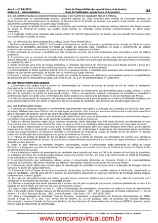 Data: 04/01/2012 20:01:12. Local: TJ-RJ

Ano 4 – nº 84/2012                                             Data de Disponibilização: quarta-feira, 4 de janeiro
Caderno I – Administrativo                                     Data de Publicação: quinta-feira, 5 de janeiro                                         36
XIII. DA COMPROVAÇÃO DA DOCUMENTAÇÃO EXIGIDA E DO EXAME DE SANIDADE FÍSICA E MENTAL
1. A comprovação da documentação exigida, conforme capítulo III, será verificada pela Divisão de Concursos Públicos, do
Departamento de Desenvolvimento de Pessoas, da Diretoria Geral de Gestão de Pessoas, que poderá ainda solicitar ao candidato
documentos complementares, se assim julgar necessário.
2. A comprovação da aptidão física e mental do candidato será verificada através de exames médicos definidos pelo Departamento
de Saúde do Tribunal de Justiça, que poderá ainda solicitar ao candidato outros exames complementares, se assim julgar
necessário.
2.1 A avaliação médica será realizada pela equipe médica do referido Departamento de Saúde, que terá decisão terminativa sobre
sua qualificação e aptidão ao cargo.

XIV. DA CONVOCAÇÃO PARA NOMEAÇÃO E INÍCIO DE ESTÁGIO PROBATÓRIO
1. Na forma da Resolução nº 9/2011, do Conselho da Magistratura, serão convocados, gradativamente, através do Diário da Justiça
Eletrônico, os candidatos aprovados em todas as etapas do concurso, para investidura no cargo e cumprimento do estágio
probatório de três anos, nos termos da Constituição da República Federativa do Brasil.
2. Será eliminado do concurso o candidato que não comparecer ao local, dia e hora designados para nomeação e início do estágio
probatório.
3. O candidato que no momento da inscrição tiver declarado ter exercido a função de jurado para efeito de eventual desempate,
deverá apresentar o documento comprobatório desse exercício, quando convocado para apresentação dos documentos mencionados
no Capítulo III, item 2.
4. Sendo convocado para início de estágio probatório, o candidato não poderá ser removido para outra Região durante o prazo de 2
(dois) anos a contar da data de seu exercício funcional, salvo conveniência da Administração.
5. A Administração do Poder Judiciário poderá remover, a qualquer tempo, o candidato para quaisquer das comarcas pertencentes à
Região na qual obteve aprovação, de acordo com os critérios que julgar cabíveis.
6. Durante o estágio probatório, o candidato provido na condição de pessoa com deficiência, será avaliado quanto à compatibilidade
da deficiência com as atribuições do cargo, na forma do art. 43, § 2º, do Decreto Federal nº 3298/1999.

XV. DO PROVIMENTO DOS CARGOS
1. O provimento dos cargos ficará a critério da Administração do Tribunal de Justiça do Estado do Rio de Janeiro e obedecerá,
rigorosamente, à ordem de classificação.
2. O Tribunal de Justiça do Estado do Rio de Janeiro no momento do recebimento dos documentos para a posse, afixará 1 (uma)
foto 3x4 do candidato no Cartão de Autenticação Digital - CAD e, na sequência, coletará a assinatura do candidato e procederá à
autenticação digital no Cartão para confirmação dos dados digitais e/ou assinaturas solicitadas no dia da realização das Provas.
3. A falta de comprovação de quaisquer dos requisitos para investidura até a data da posse ou a prática de falsidade ideológica em
prova documental tornará sem efeito o respectivo ato de nomeação do candidato, sem prejuízo das sanções legais cabíveis.

XVI. DAS DISPOSIÇÕES FINAIS
1. A inscrição do candidato implicará o conhecimento das presentes instruções e a aceitação das condições do Concurso, tais como
se acham estabelecidas neste Edital e nas normas legais pertinentes, bem como em eventuais aditamentos e instruções específicas
para a realização do certame, acerca das quais não poderá alegar desconhecimento.
2. A legislação com vigência após a data de publicação deste Edital, bem como as alterações em dispositivos constitucionais, legais e
normativos a ela posteriores não serão objeto de avaliação nas provas do Concurso.
3. Todos os cálculos descritos neste Edital, relativos às provas, serão efetuados com três casas decimais (arredondando-se para
cima sempre que a terceira casa decimal for maior ou igual a cinco) e os resultados serão apresentados com duas casas decimais.
4. A aprovação e classificação no Concurso, para os candidatos classificados além das vagas ofertadas neste Edital, geram apenas
expectativa de direito à convocação e nomeação, ficando este ato condicionado à observância das disposições legais pertinentes
(ainda que supervenientes), ao exclusivo interesse e conveniência do Tribunal de Justiça do Estado do Rio de Janeiro, à rigorosa
ordem de classificação das duas listagens e ao prazo de validade do Concurso.
5. O Tribunal de Justiça do Estado do Rio de Janeiro reserva-se o direito de proceder às nomeações em número que atenda ao
interesse e às necessidades do serviço, de acordo com a disponibilidade orçamentária e o número de vagas existentes, observado o
disposto no item anterior.
6. Todos os atos relativos ao presente Concurso, convocações, avisos e comunicados serão publicados no Diário de Justiça
Eletrônico, e divulgados nos sites da Fundação Carlos Chagas (www.concursosfcc.com.br) e do Tribunal de Justiça do Estado do Rio
de Janeiro (www.tjrj.jus.br).
7. Ficará disponível o boletim de desempenho do candidato para consulta por meio do CPF e do número de inscrição do candidato,
no endereço eletrônico da Fundação Carlos Chagas (www.concursosfcc.com.br), em data a ser determinada no Edital de Resultado,
a ser publicado no Diário de Justiça Eletrônico.
8. O acompanhamento das publicações, editais, avisos e comunicados referentes ao Concurso Público é de responsabilidade
exclusiva do candidato. Não serão prestadas por telefone informações relativas ao resultado do Concurso Público.
9. O documento oficial válido para comprovação da classificação do candidato no concurso será a publicação da listagem final do
concurso no Diário da Justiça Eletrônico.
10. A Fundação Carlos Chagas não fornecerá atestados, declarações, certificados ou certidões relativos à habilitação, classificação ou
nota de candidatos, valendo para tal fim o boletim de desempenho disponível no endereço eletrônico da Fundação Carlos Chagas,
conforme item 7 deste Capítulo.
11. Em caso de alteração/correção dos dados pessoais (nome, endereço, telefone para contato, sexo, data de nascimento etc.)
constantes no Formulário de Inscrição, o candidato deverá:
11.1 Efetuar a atualização dos dados pessoais até o terceiro dia útil após a aplicação das provas, conforme estabelecido no item 5 do
Capítulo VII deste Edital, por meio do site www.concursosfcc.com.br.
11.2 Após o prazo estabelecido no item 11.1 até a homologação dos Resultados: encaminhar via Sedex ou Aviso de Recebimento
(AR), à Fundação Carlos Chagas (Serviço de Atendimento ao Candidato - SAC – Ref.: Atualização de Dados Cadastrais/TJ – Rio de
Janeiro – Av. Prof. Francisco Morato, 1565, Jardim Guedala – São Paulo – SP – CEP 05513-900).
11.3 Após a homologação do Resultado Final do Concurso: protocolizar o requerimento no Protocolo Administrativo do TJERJ,
situado à Praça XV, nº 2, sala T-03, térreo, Rio de Janeiro, RJ, ou em qualquer setor de protocolo dos Núcleos Regionais,
direcionando o mesmo à Divisão de Concursos Públicos, do Departamento de Desenvolvimento de Pessoas (DEDEP), devendo, ainda,
anexar cópia de documento de identificação.



          Publicação Oficial do Tribunal de Justiça do Estado do Rio de Janeiro – Lei Federal nº 11.419/2006, art. 4º e Resolução TJ/OE nº 10/2008.



                                   www.concursovirtual.com.br
 