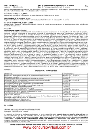 Data: 04/01/2012 20:01:15. Local: TJ-RJ

Ano 4 – nº 84/2012                                             Data de Disponibilização: quarta-feira, 4 de janeiro
Caderno I – Administrativo                                     Data de Publicação: quinta-feira, 5 de janeiro                                         39
deveres; Das garantias e prerrogativas; Dos vencimentos e vantagens; Das licenças e férias; Da ética funcional; Da ação disciplinar;
Da reclamação. Das disposições gerais. Das disposições transitórias.

Decreto-Lei nº 220, de 18/07/75
Estatuto dos Funcionários Públicos Civis do Poder Executivo do Estado do Rio de Janeiro

Decreto 2479, de 08 de março de 1979
Regulamenta o Estatuto dos Funcionários Públicos Civis do Poder Executivo do Estado do Rio de Janeiro

Lei Estadual 4620/2005, de 11/10/2005
(dispõe sobre a unificação e a reestruturação dos Quadros de Pessoal e institui a carreira de serventuário do Poder Judiciário do
Estado do Rio de Janeiro).

Grupo III
CONHECIMENTOS ESPECÍFICOS
Ambiente de atuação do assistente social; Instrumental de pesquisa em processos de investigação social: elaboração de projetos,
métodos e técnicas qualitativas e quantitativas. Proposta de intervenção na área social: planejamento estratégico, planos,
programas, projetos e atividade de trabalho. Avaliação de programas e políticas sociais. Estratégias, instrumentos e técnicas de
intervenção: sindicância, abordagem individual, técnicas de entrevista, abordagem coletiva, trabalho com grupos, em redes e com
famílias, atuação na equipe interprofissional (relacionamento e competências). Diagnóstico. Estratégias de trabalho institucional:
Conceitos de Instituição. Estrutura brasileira de recursos sociais. Uso de recursos institucionais e comunitários. A prática profissional
do Assistente Social na Instituição: possibilidades e limites. A Instituição e as Organizações Sociais. Análise e fundamentação das
relações sociais no âmbito das Instituições. Prática Profissional x Prática Social x Prática Institucional. Metodologia do Serviço Social:
métodos utilizados na ação direta com indivíduos, grupos e seguimentos populacionais, técnicas e entrevistas utilizadas na prática
do Serviço Social. Redação e correspondências oficiais: laudo e parecer (sociais e psicossociais), estudo de caso, informação e
avaliação social. Atuação em programas de prevenção e tratamento: Uso do álcool, tabaco e outras drogas: questão cultural, social
e psicológica. Doenças sexualmente transmissíveis. Aids. Atendimento às vítimas. Políticas Sociais:Relação Estado / Sociedade.
Contexto atual e o neoliberalismo. Políticas de Seguridade e Previdência Social. Políticas da Assistência Brasileira, Lei Orgânica de
Assistência Social (LOA). Políticas de Saúde Brasileira, Sistema Único de Saúde (SUS) e agências reguladoras. Política Nacional do
Idoso. Legislação de Serviço Social:Níveis, áreas e limites de atuação do profissional de Serviço Social. Ética profissional. Políticas,
diretrizes, ações e desafios na área da família, da criança e do adolescente: Estatuto da Criança e do Adolescente (ECA). A defesa de
direitos da criança e do adolescente. O papel dos conselhos, centros de defesa e delegacias. A adoção e a guarda: normas, processo
jurídico e psicossocial, adoção à brasileira e adoção internacional. Novas modalidades de família: diagnóstico, abordagem sistêmica e
estratégias de atendimento e acompanhamento. Alternativas para resolução de conflitos: conciliação e mediação. Balanço Social.
Pesquisa em Serviço Social do Trabalho: metodologias aplicadas e técnicas de pesquisas. Política Social e Planejamento: a questão
social e a conjuntura brasileira; a instituição e técnicas de pesquisas. Política Social e Planejamento: a questão social e a conjuntura
brasileira; a Instituição e o Estado; movimentos sociais; a prestação de serviços e a assistência pública; projetos e programas em
Serviço Social; saúde, habitação, criança/adolescente, trabalho, assistência pública. O Serviço Social na Instituição: característica e
fundamentos. Administração e Serviço Social: concepção burocrática. O Serviço Social e a administração de benefícios.

ANEXO IV
                                                          CRONOGRAMA DE ATIVIDADES

ATIVIDADES                                                                                DATAS PREVISTAS
Período para requerimento de Isenção do pagamento do valor da Inscrição                   06/01/2012 a 13/01/2012
Abertura das Inscrições                                                                   16/01/2012
Publicação do resultado da análise do requerimento de isenção                             20/01/2012
Período para recurso contra o indeferimento do requerimento de isenção                    23/01/2012 e 24/01/2012
Publicação do julgamento dos recursos                                                     02/02/2012
Encerramento das Inscrições (às 14 horas, horário de Brasília)                            06/02/2012
Publicação do Aviso de Convocação para realização das provas                              01/03/2012
Aplicação das Provas Objetivas e Discursivas                                              11/03/2012
Publicação das Provas e Gabaritos Preliminares                                            14/03/2012
Prazo para recurso quanto às provas e gabaritos preliminares                              15/03/2012 e 16/03/2012
Publicação do julgamento dos recursos e do gabarito oficial                               23/04/2012
Publicação dos Resultados Preliminares                                                    23/04/2012
Vista da Prova Discursiva                                                                 23/04/2012 e 24/04/2012
Período para recurso quanto aos resultados preliminares da Prova Objetiva, Vista de Prova
                                                                                          25/04/2012 e 26/04/2012
Discursiva, Classificação e Critérios de Desempate
Publicação do julgamento dos recursos                                                     15/05/2012
Publicação do Resultado Final do Concurso                                                 15/05/2012


id: 1245365


TRIBUNAL DE JUSTIÇA DO ESTADO DO RIO DE JANEIRO
EDITAL DO XLVI CONCURSO PÚBLICO

O Presidente do Tribunal de Justiça do Estado do Rio de Janeiro, Desembargador MANOEL ALBERTO REBÊLO DOS SANTOS, no
uso das atribuições que lhe são conferidas pelo art. 5º, da Resolução nº 6/2006, do Órgão Especial, TORNA PÚBLICO aos
interessados que estarão abertas as inscrições para o XLVI Concurso Público destinado ao provimento do cargo de ANALISTA
JUDICIÁRIO – ESPECIALIDADE COMISSÁRIO DE JUSTIÇA DA INFÂNCIA, DA JUVENTUDE E DO IDOSO, para exercício nas
Unidades Judiciais e/ou Administrativas deste Poder Judiciário, sob o Regime Jurídico dos Servidores do Estado do Rio de Janeiro, de
acordo com o disposto no presente Edital.

          Publicação Oficial do Tribunal de Justiça do Estado do Rio de Janeiro – Lei Federal nº 11.419/2006, art. 4º e Resolução TJ/OE nº 10/2008.



                                   www.concursovirtual.com.br
 