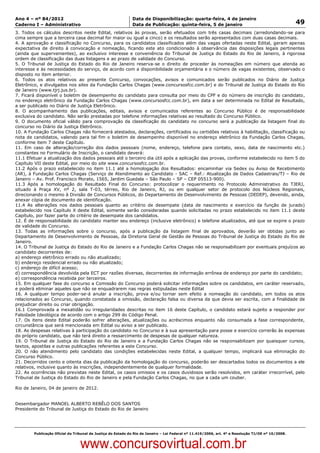 Data: 04/01/2012 20:01:26. Local: TJ-RJ

Ano 4 – nº 84/2012                                             Data de Disponibilização: quarta-feira, 4 de janeiro
Caderno I – Administrativo                                     Data de Publicação: quinta-feira, 5 de janeiro                                         49
3. Todos os cálculos descritos neste Edital, relativos às provas, serão efetuados com três casas decimais (arredondando-se para
cima sempre que a terceira casa decimal for maior ou igual a cinco) e os resultados serão apresentados com duas casas decimais.
4. A aprovação e classificação no Concurso, para os candidatos classificados além das vagas ofertadas neste Edital, geram apenas
expectativa de direito à convocação e nomeação, ficando este ato condicionado à observância das disposições legais pertinentes
(ainda que supervenientes), ao exclusivo interesse e conveniência do Tribunal de Justiça do Estado do Rio de Janeiro, à rigorosa
ordem de classificação das duas listagens e ao prazo de validade do Concurso.
5. O Tribunal de Justiça do Estado do Rio de Janeiro reserva-se o direito de proceder às nomeações em número que atenda ao
interesse e às necessidades do serviço, de acordo com a disponibilidade orçamentária e o número de vagas existentes, observado o
disposto no item anterior.
6. Todos os atos relativos ao presente Concurso, convocações, avisos e comunicados serão publicados no Diário de Justiça
Eletrônico, e divulgados nos sites da Fundação Carlos Chagas (www.concursosfcc.com.br) e do Tribunal de Justiça do Estado do Rio
de Janeiro (www.tjrj.jus.br).
7. Ficará disponível o boletim de desempenho do candidato para consulta por meio do CPF e do número de inscrição do candidato,
no endereço eletrônico da Fundação Carlos Chagas (www.concursosfcc.com.br), em data a ser determinada no Edital de Resultado,
a ser publicado no Diário de Justiça Eletrônico.
8. O acompanhamento das publicações, editais, avisos e comunicados referentes ao Concurso Público é de responsabilidade
exclusiva do candidato. Não serão prestadas por telefone informações relativas ao resultado do Concurso Público.
9. O documento oficial válido para comprovação da classificação do candidato no concurso será a publicação da listagem final do
concurso no Diário da Justiça Eletrônico.
10. A Fundação Carlos Chagas não fornecerá atestados, declarações, certificados ou certidões relativos à habilitação, classificação ou
nota de candidatos, valendo para tal fim o boletim de desempenho disponível no endereço eletrônico da Fundação Carlos Chagas,
conforme item 7 deste Capítulo.
11. Em caso de alteração/correção dos dados pessoais (nome, endereço, telefone para contato, sexo, data de nascimento etc.)
constantes no Formulário de Inscrição, o candidato deverá:
11.1 Efetuar a atualização dos dados pessoais até o terceiro dia útil após a aplicação das provas, conforme estabelecido no item 5 do
Capítulo VII deste Edital, por meio do site www.concursosfcc.com.br.
11.2 Após o prazo estabelecido no item 11.1 até a homologação dos Resultados: encaminhar via Sedex ou Aviso de Recebimento
(AR), à Fundação Carlos Chagas (Serviço de Atendimento ao Candidato - SAC – Ref.: Atualização de Dados Cadastrais/TJ – Rio de
Janeiro – Av. Prof. Francisco Morato, 1565, Jardim Guedala – São Paulo – SP – CEP 05513-900).
11.3 Após a homologação do Resultado Final do Concurso: protocolizar o requerimento no Protocolo Administrativo do TJERJ,
situado à Praça XV, nº 2, sala T-03, térreo, Rio de Janeiro, RJ, ou em qualquer setor de protocolo dos Núcleos Regionais,
direcionando o mesmo à Divisão de Concursos Públicos, do Departamento de Desenvolvimento de Pessoas (DEDEP), devendo, ainda,
anexar cópia de documento de identificação.
11.4 As alterações nos dados pessoais quanto ao critério de desempate (data de nascimento e exercício da função de jurado)
estabelecido nos Capítulo X deste Edital, somente serão consideradas quando solicitadas no prazo estabelecido no item 11.1 deste
Capítulo, por fazer parte do critério de desempate dos candidatos.
12. É de responsabilidade do candidato manter seu endereço (inclusive eletrônico) e telefone atualizados, até que se expire o prazo
de validade do Concurso.
13. Todas as informações sobre o concurso, após a publicação da listagem final de aprovados, deverão ser obtidas junto ao
Departamento de Desenvolvimento de Pessoas, da Diretoria Geral de Gestão de Pessoas do Tribunal de Justiça do Estado do Rio de
Janeiro.
14. O Tribunal de Justiça do Estado do Rio de Janeiro e a Fundação Carlos Chagas não se responsabilizam por eventuais prejuízos ao
candidato decorrentes de:
a) endereço eletrônico errado ou não atualizado;
b) endereço residencial errado ou não atualizado;
c) endereço de difícil acesso;
d) correspondência devolvida pela ECT por razões diversas, decorrentes de informação errônea de endereço por parte do candidato;
e) correspondência recebida por terceiros.
15. Em qualquer fase do concurso a Comissão do Concurso poderá solicitar informações sobre os candidatos, em caráter reservado,
e poderá eliminar aqueles que não se enquadrarem nas regras estipuladas neste Edital
16. A qualquer tempo poder-se-á anular a inscrição, prova e/ou tornar sem efeito a nomeação do candidato, em todos os atos
relacionados ao Concurso, quando constatada a omissão, declaração falsa ou diversa da que devia ser escrita, com a finalidade de
prejudicar direito ou criar obrigação.
16.1 Comprovada a inexatidão ou irregularidades descritas no item 16 deste Capítulo, o candidato estará sujeito a responder por
Falsidade Ideológica de acordo com o artigo 299 do Código Penal.
17. Os itens deste Edital poderão sofrer alterações, atualizações ou acréscimos enquanto não consumada a fase correspondente,
circunstância que será mencionada em Edital ou aviso a ser publicado.
18. As despesas relativas à participação do candidato no Concurso e à sua apresentação para posse e exercício correrão às expensas
do próprio candidato, que não terá direito a ressarcimento de despesas de qualquer natureza.
19. O Tribunal de Justiça do Estado do Rio de Janeiro e a Fundação Carlos Chagas não se responsabilizam por quaisquer cursos,
textos, apostilas e outras publicações referentes a este Concurso.
20. O não atendimento pelo candidato das condições estabelecidas neste Edital, a qualquer tempo, implicará sua eliminação do
Concurso Público.
21. Decorridos cento e oitenta dias da publicação da homologação do concurso, poderão ser descartados todos os documentos a ele
relativos, inclusive quanto às inscrições, independentemente de qualquer formalidade.
22. As ocorrências não previstas neste Edital, os casos omissos e os casos duvidosos serão resolvidos, em caráter irrecorrível, pelo
Tribunal de Justiça do Estado do Rio de Janeiro e pela Fundação Carlos Chagas, no que a cada um couber.

Rio de Janeiro, 04 de janeiro de 2012.


Desembargador MANOEL ALBERTO REBÊLO DOS SANTOS
Presidente do Tribunal de Justiça do Estado do Rio de Janeiro




          Publicação Oficial do Tribunal de Justiça do Estado do Rio de Janeiro – Lei Federal nº 11.419/2006, art. 4º e Resolução TJ/OE nº 10/2008.



                                   www.concursovirtual.com.br
 