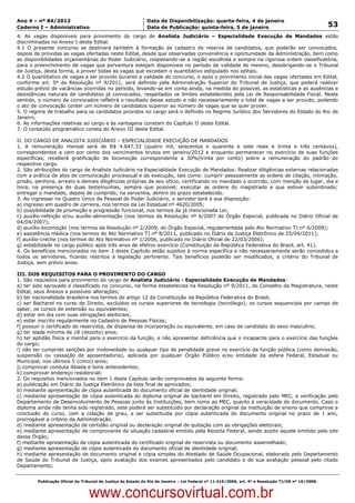 Data: 04/01/2012 20:01:31. Local: TJ-RJ

Ano 4 – nº 84/2012                                             Data de Disponibilização: quarta-feira, 4 de janeiro
Caderno I – Administrativo                                     Data de Publicação: quinta-feira, 5 de janeiro                                         53
4. As vagas disponíveis para provimento do cargo de Analista Judiciário – Especialidade Execução de Mandados estão
discriminadas no Anexo I deste Edital.
4.1 O presente concurso se destinará também à formação de cadastro de reserva de candidatos, que poderão ser convocados,
depois de providas as vagas ofertadas neste Edital, desde que observadas conveniência e oportunidade da Administração, bem como
as disponibilidades orçamentárias do Poder Judiciário, respeitando-se a região escolhida e sempre na rigorosa ordem classificatória,
para o preenchimento de vagas que porventura estejam disponíveis no período de validade do mesmo, desobrigando-se o Tribunal
de Justiça, desta forma, a prover todas as vagas que excedam o quantitativo estipulado nos editais.
4.2 O quantitativo de vagas a ser provido durante a validade do concurso, e após o provimento inicial das vagas ofertadas em Edital,
conforme art. 5º da Resolução nº 9/2011, será definido pela Administração Superior do Tribunal de Justiça, que poderá realizar
estudo prévio de vacâncias ocorridas no período, levando-se em conta ainda, na medida do possível, as estatísticas e as ausências e
desistências naturais de candidatos já convocados, respeitados os limites estabelecidos pela Lei de Responsabilidade Fiscal. Neste
sentido, o número de convocados refletirá o resultado desse estudo e não necessariamente o total de vagas a ser provido, podendo
o ato de convocação conter um número de candidatos superior ao número de vagas que se quer prover.
5. O regime de trabalho para os candidatos providos no cargo será o definido no Regime Jurídico dos Servidores do Estado do Rio de
Janeiro.
6. As informações relativas ao cargo e às vantagens constam do Capítulo II deste Edital.
7. O conteúdo programático consta do Anexo III deste Edital.

II. DO CARGO DE ANALISTA JUDICIÁRIO – ESPECIALIDADE EXECUÇÃO DE MANDADOS
1. A remuneração mensal será de R$ 4.647,33 (quatro mil, seiscentos e quarenta e sete reais e trinta e três centavos),
correspondentes a cem por cento dos vencimentos brutos em janeiro/2012 e enquanto permanecer no exercício de suas funções
específicas, receberá gratificação de locomoção correspondente a 30%(trinta por cento) sobre a remuneração do padrão do
respectivo cargo.
2. São atribuições do cargo de Analista Judiciário na Especialidade Execução de Mandados: Realizar diligências externas relacionadas
com a prática de atos de comunicação processual e de execução, tais como: cumprir pessoalmente as ordens de citação, intimação,
prisão, penhora, arresto e demais diligências próprias de seu ofício, certificando no mandado o ocorrido, com menção de lugar, dia e
hora, na presença de duas testemunhas, sempre que possível; executar as ordens do magistrado a que estiver subordinado;
entregar o mandado, depois de cumprido, na serventia, dentro do prazo estabelecido.
3. Ao ingressar no Quadro Único de Pessoal do Poder Judiciário, o servidor terá à sua disposição:
a) ingresso em quadro de carreira, nos termos da Lei Estadual nº 4620/2005;
b) possibilidade de promoção e progressão funcional, nos termos da já mencionada Lei;
c) auxílio-refeição e/ou auxílio-alimentação (nos termos da Resolução nº 6/2007 do Órgão Especial, publicada no Diário Oficial de
04/04/2007);
d) auxílio-locomoção (nos termos da Resolução nº 2/2009, do Órgão Especial, regulamentada pelo Ato Normativo TJ nº 6/2009);
e) assistência médica (nos termos do Ato Normativo TJ nº 8/2011, publicado no Diário da Justiça Eletrônico de 25/04/2011);
f) auxílio-creche (nos termos do Ato Normativo nº 1/2006, publicado no Diário Oficial de 22/03/2006);
g) estabilidade no cargo público após três anos de efetivo exercício (Constituição da República Federativa do Brasil, art. 41).
4. Os benefícios mencionados no item 3 deste Capítulo estão sujeitos à norma específica e não necessariamente serão concedidos a
todos os servidores, ficando restritos à legislação pertinente. Tais benefícios poderão ser modificados, a critério do Tribunal de
Justiça, sem prévio aviso.

III. DOS REQUISITOS PARA O PROVIMENTO DO CARGO
1. São requisitos para provimento do cargo de Analista Judiciário - Especialidade Execução de Mandados:
a) ter sido aprovado e classificado no concurso, na forma estabelecida na Resolução nº 9/2011, do Conselho da Magistratura, neste
Edital, seus Anexos e possíveis alterações;
b) ter nacionalidade brasileira nos termos do artigo 12 da Constituição da República Federativa do Brasil;
c) ser Bacharel no curso de Direito, excluídos os cursos superiores de tecnologia (tecnólogo), os cursos sequenciais por campo de
saber, os cursos de extensão ou equivalentes;
d) estar em dia com suas obrigações eleitorais;
e) estar inscrito regularmente no Cadastro de Pessoas Físicas;
f) possuir o certificado de reservista, de dispensa de incorporação ou equivalente, em caso de candidato do sexo masculino;
g) ter idade mínima de 18 (dezoito) anos;
h) ter aptidão física e mental para o exercício da função, e não apresentar deficiência que o incapacite para o exercício das funções
do cargo;
i) não ter cumprido sanções por inidoneidade ou qualquer tipo de penalidade grave no exercício da função pública (como demissão,
suspensão ou cassação de aposentadoria), aplicada por qualquer Órgão Público e/ou entidade da esfera Federal, Estadual ou
Municipal, nos últimos 5 (cinco) anos;
j) comprovar conduta ilibada e bons antecedentes;
k) comprovar endereço residencial;
2. Os requisitos mencionados no item 1 deste Capítulo serão comprovados da seguinte forma:
a) publicação em Diário da Justiça Eletrônico da lista final de aprovados;
b) mediante apresentação de cópia autenticada do documento oficial de identidade original;
c) mediante apresentação de cópia autenticada do diploma original de bacharel em Direito, registrado pelo MEC, e verificação pelo
Departamento de Desenvolvimento de Pessoas junto às Instituições, bem como ao MEC, quanto à veracidade do documento. Caso o
diploma ainda não tenha sido registrado, este poderá ser substituído por declaração original da instituição de ensino que comprove a
conclusão do curso, com a colação de grau, a ser substituída por cópia autenticada do documento original no prazo de 1 ano,
prorrogável a critério da Administração.
d) mediante apresentação de certidão original ou declaração original de quitação com as obrigações eleitorais;
e) mediante apresentação de comprovante de situação cadastral emitido pela Receita Federal, sendo aceito aquele emitido pelo site
desse Órgão;
f) mediante apresentação de cópia autenticada do certificado original de reservista ou documento assemelhado;
g) mediante apresentação de cópia autenticada do documento oficial de identidade original;
h) mediante apresentação de documento original e cópia simples do Atestado de Saúde Ocupacional, elaborado pelo Departamento
de Saúde do Tribunal de Justiça, após avaliação dos exames apresentados pelo candidato e de sua avaliação pessoal pelo citado
Departamento;


          Publicação Oficial do Tribunal de Justiça do Estado do Rio de Janeiro – Lei Federal nº 11.419/2006, art. 4º e Resolução TJ/OE nº 10/2008.



                                   www.concursovirtual.com.br
 