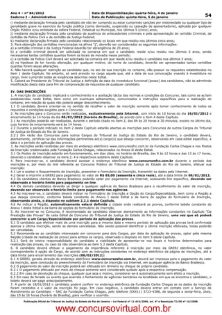 Data: 04/01/2012 20:01:32. Local: TJ-RJ

Ano 4 – nº 84/2012                                             Data de Disponibilização: quarta-feira, 4 de janeiro
Caderno I – Administrativo                                     Data de Publicação: quinta-feira, 5 de janeiro                                         54
i) mediante declaração firmada pelo candidato de não ter cumprido ou estar cumprindo sanções por inidoneidade ou qualquer tipo de
penalidade grave no exercício da função pública (como demissão, suspensão ou cassação de aposentadoria), aplicada por qualquer
Órgão Público e/ou entidade da esfera Federal, Estadual ou Municipal, nos últimos 5 (cinco) anos;
j) mediante declaração firmada pelo candidato de ausência de antecedentes criminais e pela apresentação de certidão Criminal, de
certidão da Polícia Civil e de certidão da Justiça Federal;
k) mediante declaração firmada pelo candidato relacionando os locais em que residiu nos últimos cinco anos;
3. Para obtenção das certidões mencionadas na alínea “j”, deverão ser consideradas as seguintes informações:
a) a certidão criminal e da Justiça Federal deverão ter abrangência de 20 anos;
b) a certidão criminal deverá ser solicitada na comarca em que o candidato reside e/ou residiu nos últimos 5 anos, sendo
necessárias tantas certidões quantos forem os locais de moradia nesse período;
c) a certidão da Polícia Civil deverá ser solicitada na comarca em que reside e/ou residiu o candidato nos últimos 5 anos;
d) na hipótese de ter havido alteração, por qualquer motivo, do nome do candidato, deverão ser apresentadas tantas certidões
quantas forem essas alterações.
4. Não haverá qualquer restrição ao candidato que, no ato de sua inscrição no certame, não possuir os requisitos estabelecidos no
item 1 deste Capítulo. No entanto, só será provido no cargo aquele que, até a data de sua convocação visando à investidura no
cargo, tiver cumprido todas as exigências descritas neste Edital.
5. Caberá ao Presidente do Tribunal de Justiça a definição da data de investidura funcional (posse) dos candidatos, não se admitindo
modificação desta data para fim de comprovação de requisitos de qualquer candidato.

IV. DAS INSCRIÇÕES
1. A inscrição do candidato implicará o conhecimento e a aceitação tácita das normas e condições do Concurso, tais como se acham
estabelecidas neste Edital, bem como em eventuais aditamentos, comunicados e instruções específicas para a realização do
certame, em relação às quais não poderá alegar desconhecimento.
1.1 O candidato deverá orientar-se no sentido de recolher o valor de inscrição somente após tomar conhecimento de todos os
requisitos e condições exigidos para o Concurso.
2. As inscrições para o Concurso serão realizadas, exclusivamente pela Internet, com início às 10 horas do dia 16/01/2012 e
encerramento às 14 horas do dia 06/02/2012 (horário de Brasília), de acordo com o item 4 deste Capítulo.
2.1 As inscrições poderão ser realizadas, durante o período citado no item 2, das 0h às 20 horas e 30 minutos, exceto no último dia,
cujo horário de encerramento será às 14 horas.
2.2 Durante o período indicado no item 2 deste Capítulo estarão abertas as inscrições para Concursos de outros Cargos do Tribunal
de Justiça do Estado do Rio de Janeiro.
2.2.1 Em razão dos Concursos para outros Cargos do Tribunal de Justiça do Estado do Rio de Janeiro, o candidato deverá,
atentamente, certificar-se das informações pertinentes ao(s) cargo(s) que deseja concorrer, observando em cada edital específico, a
data e o período de aplicação das provas.
3. As inscrições serão recebidas por meio do endereço eletrônico www.concursosfcc.com.br da Fundação Carlos Chagas e nos Postos
de Inscrição credenciados pela Fundação Carlos Chagas, relacionados no Anexo II deste Edital.
3.1 Os Postos de Inscrição estarão em funcionamento, em dias úteis, no horário de Brasília, das 9 às 12 horas e das 13 às 17 horas,
devendo o candidato observar os itens 2, 4 e respectivos subitens deste Capítulo.
4. Para inscrever-se, o candidato deverá acessar o endereço eletrônico www.concursosfcc.com.br durante o período das
inscrições e, por meio do link referente ao Concurso Público do Tribunal de Justiça do Estado do Rio de Janeiro, efetuar sua
inscrição:
4.1 Ler e aceitar o Requerimento de Inscrição, preencher o Formulário de Inscrição, transmitir os dados pela Internet.
4.2 Gerar e imprimir a GRERJ para pagamento no valor de R$ 65,00 (sessenta e cinco reais), até a data limite de 06/02/2012.
4.3 Os candidatos clientes do Banco Bradesco poderão optar por pagamento via Internet, acessando link específico, devendo ser
observado o horário limite para pagamento on line.
4.4 Os demais candidatos deverão se dirigir a qualquer agência do Banco Bradesco para o recolhimento do valor da inscrição,
devendo ser observado o horário limite para pagamento nas agências.
4.5 Ao inscrever-se, o candidato deverá indicar no Formulário de Inscrição a Opção do Cargo/Especialidade, bem como a Região a
que deseja concorrer, conforme tabela constante do Anexo I deste Edital e da barra de opções do formulário de Inscrição,
observando ainda, o disposto no subitem 2.2.1 deste Capítulo.
4.6 Ao indicar a Região, automaticamente estará definida a cidade onde realizará as provas, conforme tabela constante do
Anexo I deste Edital e da barra de opções do formulário de Inscrição.
5. Ao inscrever-se no Concurso, é recomendado ao candidato observar atentamente as informações constantes no Capítulo “Da
Prestação das Provas” de cada Edital de Concurso do Tribunal de Justiça do Estado do Rio de Janeiro, uma vez que só poderá
concorrer a um Cargo/Especialidade por período de aplicação das provas.
5.1 O candidato que efetivar mais de uma inscrição para a mesma data e mesmo período de aplicação das provas terá confirmada
apenas a última inscrição, sendo as demais canceladas. Não sendo possível identificar a última inscrição efetivada, todas poderão
ser canceladas.
5.2 Recomenda-se ao candidato interessado em concorrer para dois Cargos, por data de aplicação de provas, optar pela mesma
Região (cidade de realização de prova) para ambos os cargos, observado o disposto no item 5 deste Capítulo.
5.2.1 Será de inteira responsabilidade do candidato a viabilidade de apresentar-se nos locais e horários determinados para
realização das provas, no caso da não observância ao item 5.2 deste Capítulo.
6. O candidato deverá efetuar o pagamento da importância referente à inscrição por meio da GRERJ eletrônica, no valor
correspondente à opção de Cargo, de acordo com as instruções constantes no endereço eletrônico da página de inscrições, até a
data limite para encerramento das inscrições (06/02/2012):
6.1 A GRERJ, gerada através do endereço eletrônico www.concursosfcc.com.br, deverá ser impressa para o pagamento do valor
da inscrição, após conclusão do preenchimento do Formulário de Inscrição via Internet, em qualquer agência do Banco Bradesco.
6.2 O pagamento do valor da inscrição poderá ser efetuado em dinheiro ou cheque do próprio candidato.
6.2.1 O pagamento efetuado por meio de cheque somente será considerado quitado após a respectiva compensação.
6.2.2 Em caso de devolução do cheque, qualquer que seja o motivo, considerar-se-á automaticamente sem efeito a inscrição.
6.3 Em caso de feriado ou evento que acarrete o fechamento de agências bancárias na localidade em que se encontra o candidato, o
boleto deverá ser pago antecipadamente.
7. A partir de 18/01/2012 o candidato poderá conferir no endereço eletrônico da Fundação Carlos Chagas se os dados da inscrição
foram recebidos e o valor da inscrição foi pago. Em caso negativo, o candidato deverá entrar em contato com o Serviço de
Atendimento ao Candidato – SAC da Fundação Carlos Chagas, pelo telefone (0XX11) 3723-4388, de segunda a sexta-feira, úteis,
das 10 às 16 horas (horário de Brasília), para verificar o ocorrido.
          Publicação Oficial do Tribunal de Justiça do Estado do Rio de Janeiro – Lei Federal nº 11.419/2006, art. 4º e Resolução TJ/OE nº 10/2008.



                                   www.concursovirtual.com.br
 