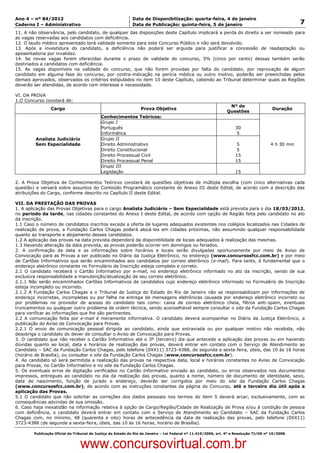 Data: 04/01/2012 20:00:39. Local: TJ-RJ

Ano 4 – nº 84/2012                                             Data de Disponibilização: quarta-feira, 4 de janeiro
Caderno I – Administrativo                                     Data de Publicação: quinta-feira, 5 de janeiro                                          7
11. A não observância, pelo candidato, de qualquer das disposições deste Capítulo implicará a perda do direito a ser nomeado para
as vagas reservadas aos candidatos com deficiência.
12. O laudo médico apresentado terá validade somente para este Concurso Público e não será devolvido.
13. Após a investidura do candidato, a deficiência não poderá ser arguida para justificar a concessão de readaptação ou
aposentadoria por invalidez.
14. Se novas vagas forem oferecidas durante o prazo de validade do concurso, 5% (cinco por cento) dessas também serão
destinados a candidatos com deficiência.
15. As vagas disponíveis na validade do concurso, que não forem providas por falta do candidato, por reprovação de algum
candidato em alguma fase do concurso, por contra-indicação na perícia médica ou outro motivo, poderão ser preenchidas pelos
demais aprovados, observados os critérios estipulados no item 10 deste Capítulo, cabendo ao Tribunal determinar quais as Regiões
deverão ser atendidas, de acordo com interesse e necessidade.

VI. DA PROVA
1.O Concurso constará de:
                                                                                                                   Nº de
                   Cargo                                            Prova Objetiva                                                         Duração
                                                                                                                  Questões
                                              Conhecimentos Teóricos:
                                              Grupo I
                                              Português                                                                30
                                              Informática                                                              5
           Analista Judiciário                Grupo II
           Sem Especialidade                  Direito Administrativo                                                   5                  4 h 30 min
                                              Direito Constitucional                                                   5
                                              Direito Processual Civil                                                 15
                                              Direito Processual Penal                                                 15
                                              Grupo III
                                              Legislação                                                               15

2. A Prova Objetiva de Conhecimentos Teóricos constará de questões objetivas de múltipla escolha (com cinco alternativas cada
questão) e versará sobre assuntos do Conteúdo Programático constante do Anexo III deste Edital, de acordo com a descrição das
atribuições do Cargo, conforme descrito no Capítulo II deste Edital.

VII. DA PRESTAÇÃO DAS PROVAS
1. A aplicação das Provas Objetivas para o cargo Analista Judiciário – Sem Especialidade está prevista para o dia 18/03/2012,
no período da tarde, nas cidades constantes do Anexo I deste Edital, de acordo com opção de Região feita pelo candidato no ato
da inscrição.
1.1 Caso o número de candidatos inscritos exceda a oferta de lugares adequados existentes nos colégios localizados nas Cidades de
realização de prova, a Fundação Carlos Chagas poderá alocá-los em cidades próximas, não assumindo qualquer responsabilidade
quanto ao transporte e alojamento desses candidatos.
1.2 A aplicação das provas na data prevista dependerá da disponibilidade de locais adequados à realização das mesmas.
1.3 Havendo alteração da data prevista, as provas poderão ocorrer em domingos ou feriados.
2. A confirmação da data e as informações sobre horários e locais serão divulgadas oportunamente por meio de Aviso de
Convocação para as Provas a ser publicado no Diário da Justiça Eletrônico, no endereço (www.concursosfcc.com.br) e por meio
de Cartões Informativos que serão encaminhados aos candidatos por correio eletrônico (e-mail). Para tanto, é fundamental que o
endereço eletrônico constante no Formulário de Inscrição esteja completo e correto.
2.1 O candidato receberá o Cartão Informativo por e-mail, no endereço eletrônico informado no ato da inscrição, sendo de sua
exclusiva responsabilidade a manutenção/atualização de seu correio eletrônico.
2.1.1 Não serão encaminhados Cartões Informativos de candidatos cujo endereço eletrônico informado no Formulário de Inscrição
esteja incompleto ou incorreto.
2.1.2 A Fundação Carlos Chagas e o Tribunal de Justiça do Estado do Rio de Janeiro não se responsabilizam por informações de
endereço incorretas, incompletas ou por falha na entrega de mensagens eletrônicas causada por endereço eletrônico incorreto ou
por problemas no provedor de acesso do candidato tais como: caixa de correio eletrônico cheia, filtros anti-spam, eventuais
truncamentos ou qualquer outro problema de ordem técnica, sendo aconselhável sempre consultar o site da Fundação Carlos Chagas
para verificar as informações que lhe são pertinentes.
2.2 A comunicação feita por e-mail é meramente informativa. O candidato deverá acompanhar no Diário da Justiça Eletrônico, a
publicação do Aviso de Convocação para Provas.
2.2.1 O envio de comunicação pessoal dirigida ao candidato, ainda que extraviada ou por qualquer motivo não recebida, não
desobriga o candidato do dever de consultar o Aviso de Convocação para Provas.
3. O candidato que não receber o Cartão Informativo até o 3º (terceiro) dia que antecede a aplicação das provas ou em havendo
dúvidas quanto ao local, data e horários de realização das provas, deverá entrar em contato com o Serviço de Atendimento ao
Candidato – SAC da Fundação Carlos Chagas, pelo telefone (0XX11) 3723-4388, de segunda a sexta-feira, úteis, das 10 às 16 horas
(horário de Brasília), ou consultar o site da Fundação Carlos Chagas (www.concursosfcc.com.br).
4. Ao candidato só será permitida a realização das provas na respectiva data, local e horários constantes no Aviso de Convocação
para Provas, no Cartão Informativo e no site da Fundação Carlos Chagas.
5. Os eventuais erros de digitação verificados no Cartão Informativo enviado ao candidato, ou erros observados nos documentos
impressos, entregues ao candidato no dia da realização das provas, quanto a nome, número de documento de identidade, sexo,
data de nascimento, função de jurado e endereço, deverão ser corrigidos por meio do site da Fundação Carlos Chagas
(www.concursosfcc.com.br), de acordo com as instruções constantes da página do Concurso, até o terceiro dia útil após a
aplicação das Provas.
5.1 O candidato que não solicitar as correções dos dados pessoais nos termos do item 5 deverá arcar, exclusivamente, com as
consequências advindas de sua omissão.
6. Caso haja inexatidão na informação relativa à opção de Cargo/Região/Cidade de Realização de Prova e/ou à condição de pessoa
com deficiência, o candidato deverá entrar em contato com o Serviço de Atendimento ao Candidato – SAC da Fundação Carlos
Chagas com, no mínimo, 48 (quarenta e oito) horas de antecedência da data de realização das provas, pelo telefone (0XX11)
3723-4388 (de segunda a sexta-feira, úteis, das 10 às 16 horas, horário de Brasília).

          Publicação Oficial do Tribunal de Justiça do Estado do Rio de Janeiro – Lei Federal nº 11.419/2006, art. 4º e Resolução TJ/OE nº 10/2008.



                                   www.concursovirtual.com.br
 