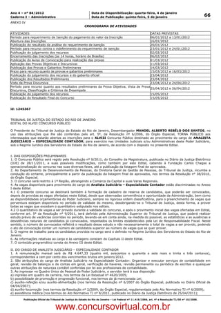 Data: 04/01/2012 20:01:46. Local: TJ-RJ

Ano 4 – nº 84/2012                                             Data de Disponibilização: quarta-feira, 4 de janeiro
Caderno I – Administrativo                                     Data de Publicação: quinta-feira, 5 de janeiro                                         66
ANEXO IV
                                                          CRONOGRAMA DE ATIVIDADES

ATIVIDADES                                                                                DATAS PREVISTAS
Período para requerimento de Isenção do pagamento do valor da Inscrição                   06/01/2012 a 13/01/2012
Abertura das Inscrições                                                                   16/01/2012
Publicação do resultado da análise do requerimento de isenção                             20/01/2012
Período para recurso contra o indeferimento do requerimento de isenção                    23/01/2012 e 24/01/2012
Publicação do julgamento dos recursos                                                     02/02/2012
Encerramento das Inscrições (às 14 horas, horário de Brasília)                            06/02/2012
Publicação do Aviso de Convocação para realização das provas                              01/03/2012
Aplicação das Provas Objetivas e Discursivas                                              11/03/2012
Publicação das Provas e Gabaritos Preliminares                                            14/03/2012
Prazo para recurso quanto às provas e gabaritos preliminares                              15/03/2012 e 16/03/2012
Publicação do julgamento dos recursos e do gabarito oficial                               23/04/2012
Publicação dos Resultados Preliminares                                                    23/04/2012
Vista da Prova Discursiva                                                                 23/04/2012 e 24/04/2012
Período para recurso quanto aos resultados preliminares da Prova Objetiva, Vista de Prova
                                                                                          25/04/2012 e 26/04/2012
Discursiva, Classificação e Critérios de Desempate
Publicação do julgamento dos recursos                                                     15/05/2012
Publicação do Resultado Final do Concurso                                                 15/05/2012


id: 1245367


TRIBUNAL DE JUSTIÇA DO ESTADO DO RIO DE JANEIRO
EDITAL DO XLVIII CONCURSO PÚBLICO

O Presidente do Tribunal de Justiça do Estado do Rio de Janeiro, Desembargador MANOEL ALBERTO REBÊLO DOS SANTOS, no
uso das atribuições que lhe são conferidas pelo art. 5º, da Resolução nº 6/2006, do Órgão Especial, TORNA PÚBLICO aos
interessados que estarão abertas as inscrições para o XLVIII Concurso Público destinado ao provimento do cargo de ANALISTA
JUDICIÁRIO – ESPECIALIDADE CONTADOR, para exercício nas Unidades Judiciais e/ou Administrativas deste Poder Judiciário,
sob o Regime Jurídico dos Servidores do Estado do Rio de Janeiro, de acordo com o disposto no presente Edital.


I. DAS DISPOSIÇÕES PRELIMINARES
1. O Concurso Público será regido pela Resolução nº 9/2011, do Conselho da Magistratura, publicada no Diário da Justiça Eletrônico
(DJE) de 28/11/2011, e suas possíveis modificações, como também por este Edital, cabendo à Fundação Carlos Chagas a
operacionalização do concurso nas suas diversas fases, até a publicação da listagem final de aprovados.
2. Ao Departamento de Desenvolvimento de Pessoas, da Diretoria Geral de Gestão de Pessoas, do Tribunal de Justiça, incumbe a
condução do certame, principalmente a partir da publicação da listagem final de aprovados, nos termos da Resolução nº 38/2010,
do Órgão Especial.
3. O concurso será restrito à 1ª Região, abrangendo a Comarca da Capital e suas Varas Regionais.
4. As vagas disponíveis para provimento do cargo de Analista Judiciário – Especialidade Contador estão discriminadas no Anexo
I deste Edital.
4.1 O presente concurso se destinará também à formação de cadastro de reserva de candidatos, que poderão ser convocados,
depois de providas as vagas ofertadas neste Edital, desde que observadas conveniência e oportunidade da Administração, bem como
as disponibilidades orçamentárias do Poder Judiciário, sempre na rigorosa ordem classificatória, para o preenchimento de vagas que
porventura estejam disponíveis no período de validade do mesmo, desobrigando-se o Tribunal de Justiça, desta forma, a prover
todas as vagas que excedam o quantitativo estipulado nos editais.
4.2 O quantitativo de vagas a ser provido durante a validade do concurso, e após o provimento inicial das vagas ofertadas em Edital,
conforme art. 5º da Resolução nº 9/2011, será definido pela Administração Superior do Tribunal de Justiça, que poderá realizar
estudo prévio de vacâncias ocorridas no período, levando-se em conta ainda, na medida do possível, as estatísticas e as ausências e
desistências naturais de candidatos já convocados, respeitados os limites estabelecidos pela Lei de Responsabilidade Fiscal. Neste
sentido, o número de convocados refletirá o resultado desse estudo e não necessariamente o total de vagas a ser provido, podendo
o ato de convocação conter um número de candidatos superior ao número de vagas que se quer prover.
5. O regime de trabalho para os candidatos providos no cargo será o definido no Regime Jurídico dos Servidores do Estado do Rio de
Janeiro.
6. As informações relativas ao cargo e às vantagens constam do Capítulo II deste Edital.
7. O conteúdo programático consta do Anexo III deste Edital.

II. DO CARGO DE ANALISTA JUDICIÁRIO – ESPECIALIDADE CONTADOR
1. A remuneração mensal será de R$ 4.647,33 (quatro mil, seiscentos e quarenta e sete reais e trinta e três centavos),
correspondentes a cem por cento dos vencimentos brutos em janeiro/2012.
2. São atribuições do cargo de Analista Judiciário na Especialidade Contador: Organizar e executar serviços de contabilidade em
geral; revisão de balanços e de contas em geral, verificação de haveres, revisão permanente ou periódica de escritas e quaisquer
outras atribuições de natureza contábil conferidas por lei aos profissionais de contabilidade.
3. Ao ingressar no Quadro Único de Pessoal do Poder Judiciário, o servidor terá à sua disposição:
a) ingresso em quadro de carreira, nos termos da Lei Estadual nº 4620/2005;
b) possibilidade de promoção e progressão funcional, nos termos da já mencionada Lei;
c) auxílio-refeição e/ou auxílio-alimentação (nos termos da Resolução nº 6/2007 do Órgão Especial, publicada no Diário Oficial de
04/04/2007);
d) auxílio-locomoção (nos termos da Resolução nº 2/2009, do Órgão Especial, regulamentada pelo Ato Normativo TJ nº 6/2009);
e) assistência médica (nos termos do Ato Normativo TJ nº 8/2011, publicado no Diário da Justiça Eletrônico de 25/04/2011);

          Publicação Oficial do Tribunal de Justiça do Estado do Rio de Janeiro – Lei Federal nº 11.419/2006, art. 4º e Resolução TJ/OE nº 10/2008.



                                   www.concursovirtual.com.br
 