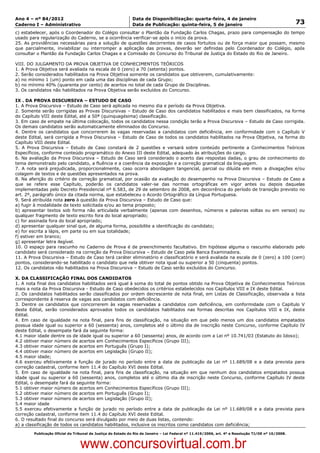 Data: 04/01/2012 20:01:53. Local: TJ-RJ

Ano 4 – nº 84/2012                                             Data de Disponibilização: quarta-feira, 4 de janeiro
Caderno I – Administrativo                                     Data de Publicação: quinta-feira, 5 de janeiro                                         73
c) estabelecer, após o Coordenador do Colégio consultar o Plantão da Fundação Carlos Chagas, prazo para compensação do tempo
usado para regularização do Caderno, se a ocorrência verificar-se após o início da prova.
25. As providências necessárias para a solução de questões decorrentes de casos fortuitos ou de força maior que possam, mesmo
que parcialmente, inviabilizar ou interromper a aplicação das provas, deverão ser definidas pelo Coordenador do Colégio, após
consultar o Plantão da Fundação Carlos Chagas e a Comissão do Concurso do Tribunal de Justiça do Estado do Rio de Janeiro.

VIII. DO JULGAMENTO DA PROVA OBJETIVA DE CONHECIMENTOS TEÓRICOS
1. A Prova Objetiva será avaliada na escala de 0 (zero) a 70 (setenta) pontos.
2. Serão considerados habilitados na Prova Objetiva somente os candidatos que obtiverem, cumulativamente:
a) no mínimo 1 (um) ponto em cada uma das disciplinas de cada Grupo;
b) no mínimo 40% (quarenta por cento) de acertos no total de cada Grupo de Disciplinas.
3. Os candidatos não habilitados na Prova Objetiva serão excluídos do Concurso.

IX . DA PROVA DISCURSIVA – ESTUDO DE CASO
1. A Prova Discursiva – Estudo de Caso será aplicada no mesmo dia e período da Prova Objetiva.
2. Somente serão corrigidas as Provas Discursivas – Estudo de Caso dos candidatos habilitados e mais bem classificados, na forma
do Capítulo VIII deste Edital, até a 50ª (quinquagésima) classificação.
3. Em caso de empate na última colocação, todos os candidatos nessa condição terão a Prova Discursiva – Estudo de Caso corrigida.
Os demais candidatos serão automaticamente eliminados do Concurso.
4. Dentre os candidatos que concorrerem às vagas reservadas a candidatos com deficiência, em conformidade com o Capítulo V
deste Edital, será corrigida a Prova Discursiva – Estudo de Caso de todos os candidatos habilitados na Prova Objetiva, na forma do
Capítulo VIII deste Edital.
5. A Prova Discursiva – Estudo de Caso constará de 2 questões e versará sobre conteúdo pertinente a Conhecimentos Teóricos
Específicos, conforme conteúdo programático do Anexo III deste Edital, adequado às atribuições do cargo.
6. Na avaliação da Prova Discursiva – Estudo de Caso será considerado o acerto das respostas dadas, o grau de conhecimento do
tema demonstrado pelo candidato, a fluência e a coerência da exposição e a correção gramatical da linguagem.
7. A nota será prejudicada, proporcionalmente, caso ocorra abordagem tangencial, parcial ou diluída em meio a divagações e/ou
colagem de textos e de questões apresentados na prova.
8. Na aferição do critério de correção gramatical, por ocasião da avaliação do desempenho na Prova Discursiva – Estudo de Caso a
que se refere esse Capítulo, poderão os candidatos valer-se das normas ortográficas em vigor antes ou depois daquelas
implementadas pelo Decreto Presidencial nº 6.583, de 29 de setembro de 2008, em decorrência do período de transição previsto no
art. 2º, parágrafo único da citada norma, que estabeleceu o Acordo Ortográfico da Língua Portuguesa.
9. Será atribuída nota zero à questão da Prova Discursiva – Estudo de Caso que:
a) fugir à modalidade de texto solicitada e/ou ao tema proposto;
b) apresentar textos sob forma não articulada verbalmente (apenas com desenhos, números e palavras soltas ou em versos) ou
qualquer fragmento de texto escrito fora do local apropriado;
c) for assinada fora do local apropriado;
d) apresentar qualquer sinal que, de alguma forma, possibilite a identificação do candidato;
e) for escrita a lápis, em parte ou em sua totalidade;
f) estiver em branco;
g) apresentar letra ilegível.
10. O espaço para rascunho no Caderno de Prova é de preenchimento facultativo. Em hipótese alguma o rascunho elaborado pelo
candidato será considerado na correção da Prova Discursiva – Estudo de Caso pela Banca Examinadora.
11. A Prova Discursiva – Estudo de Caso terá caráter eliminatório e classificatório e será avaliada na escala de 0 (zero) a 100 (cem)
pontos, considerando-se habilitado o candidato que nela obtiver nota igual ou superior a 50 (cinquenta) pontos.
12. Os candidatos não habilitados na Prova Discursiva – Estudo de Caso serão excluídos do Concurso.

X. DA CLASSIFICAÇÃO FINAL DOS CANDIDATOS
1. A nota final dos candidatos habilitados será igual à soma do total de pontos obtido na Prova Objetiva de Conhecimentos Teóricos
mais a nota da Prova Discursiva - Estudo de Caso obedecidos os critérios estabelecidos nos Capítulos VIII e IX deste Edital.
2. Os candidatos habilitados serão classificados por ordem decrescente de nota final, em Listas de Classificação, observada a lista
correspondente à reserva de vagas aos candidatos com deficiência.
3. Dentre os candidatos que concorrerem às vagas reservadas a candidatos com deficiência, em conformidade com o Capítulo V
deste Edital, serão considerados aprovados todos os candidatos habilitados nas formas descritas nos Capítulos VIII e IX, deste
Edital.
4. Em caso de igualdade na nota final, para fins de classificação, na situação em que pelo menos um dos candidatos empatados
possua idade igual ou superior a 60 (sessenta) anos, completos até o último dia de inscrição neste Concurso, conforme Capítulo IV
deste Edital, o desempate fará da seguinte forma:
4.1 maior idade dentre os de idade igual ou superior a 60 (sessenta) anos, de acordo com a Lei nº 10.741/03 (Estatuto do Idoso);
4.2 obtiver maior número de acertos em Conhecimentos Específicos (Grupo III);
4.3 obtiver maior número de acertos em Português (Grupo I);
4.4 obtiver maior número de acertos em Legislação (Grupo II);
4.5 maior idade;
4.6 exerceu efetivamente a função de jurado no período entre a data de publicação da Lei nº 11.689/08 e a data prevista para
correção cadastral, conforme item 11.4 do Capítulo XVI deste Edital.
5. Em caso de igualdade na nota final, para fins de classificação, na situação em que nenhum dos candidatos empatados possua
idade igual ou superior a 60 (sessenta) anos, completos até o último dia de inscrição neste Concurso, conforme Capítulo IV deste
Edital, o desempate fará da seguinte forma:
5.1 obtiver maior número de acertos em Conhecimentos Específicos (Grupo III);
5.2 obtiver maior número de acertos em Português (Grupo I);
5.3 obtiver maior número de acertos em Legislação (Grupo II);
5.4 maior idade
5.5 exerceu efetivamente a função de jurado no período entre a data de publicação da Lei nº 11.689/08 e a data prevista para
correção cadastral, conforme item 11.4 do Capítulo XVI deste Edital.
6. O resultado final do concurso será divulgado por meio de duas listas, contendo:
a) a classificação de todos os candidatos habilitados, inclusive os inscritos como candidatos com deficiência;
          Publicação Oficial do Tribunal de Justiça do Estado do Rio de Janeiro – Lei Federal nº 11.419/2006, art. 4º e Resolução TJ/OE nº 10/2008.



                                   www.concursovirtual.com.br
 