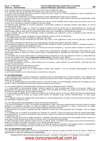 Data: 04/01/2012 20:00:42. Local: TJ-RJ

Ano 4 – nº 84/2012                                             Data de Disponibilização: quarta-feira, 4 de janeiro
Caderno I – Administrativo                                     Data de Publicação: quinta-feira, 5 de janeiro                                         10
d) ao resultado preliminar das provas, desde que se refira a erro de cálculo das notas;
e) ao resultado preliminar do Resultado Final, desde que se refira a critérios de desempate.
2. O prazo para interposição dos recursos será de 2 (dois) dias úteis a partir do 1º dia útil subsequente à data da publicação do
resultado no Diário da Justiça Eletrônico.
2.1 Somente serão considerados os recursos interpostos no prazo estipulado para a fase a que se referem.
3. Admitir-se-á um único recurso por candidato para cada evento referido item 1 deste Capítulo, devidamente fundamentado, sendo
desconsiderado recurso de igual teor.
4. Os recursos deverão ser interpostos exclusivamente por meio do site da Fundação Carlos Chagas (www.concursosfcc.com.br), de
acordo com as instruções constantes na página do Concurso Público.
4.1 Somente serão apreciados os recursos interpostos e transmitidos conforme as instruções contidas neste Edital e no site da
Fundação Carlos Chagas.
4.2 A Fundação Carlos Chagas e o Tribunal de Justiça do Estado do Rio de Janeiro não se responsabilizam por recursos não
recebidos por motivo de ordem técnica dos computadores, falha de comunicação, congestionamento das linhas de comunicação,
falta de energia elétrica, bem como outros fatores de ordem técnica que impossibilitem a transferência de dados.
5. Será concedida vista da Folha de Respostas a todos os candidatos que realizaram a prova, no período recursal referente ao
resultado das Provas.
6. Não serão aceitos os recursos interpostos em prazo destinado a evento diverso do questionado.
7. O candidato deverá ser claro, consistente e objetivo em seu pleito.
8. Não serão aceitos recursos interpostos por fac-símile (fax), telex, e-mail, telegrama ou outro meio que não seja o especificado
neste Edital.
9. Os recursos interpostos em desacordo com as especificações contidas neste Capítulo não serão avaliados.
10. O(s) ponto(s) relativo(s) à(s) questão(ões) eventualmente anulada(s) será(ão) atribuído(s) a todos os candidatos presentes à
prova, independentemente de formulação de recurso.
11. O gabarito divulgado poderá ser alterado, em função dos recursos interpostos, e as provas serão corrigidas de acordo com o
gabarito oficial definitivo.
12. Na ocorrência do disposto nos itens 10 e 11, poderá haver, eventualmente, alteração da classificação inicial obtida para uma
classificação superior ou inferior ou, ainda, poderá ocorrer a desclassificação do candidato que não obtiver a nota mínima exigida
para a prova.
13. As decisões dos recursos serão levadas ao conhecimento dos candidatos por meio de publicação em Diário da Justiça Eletrônico
e do site da Fundação Carlos Chagas (www.concursosfcc.com.br), não tendo caráter didático.
13.1 As respostas aos recursos ficarão disponíveis, no site da Fundação Carlos Chagas, pelo prazo de 7 (sete) dias a contar da data
de publicação do respectivo Aviso.
14. A Banca Examinadora constitui a última instância para os recursos, sendo soberana em suas decisões, razão pela qual não
caberão recursos adicionais.
15. Serão preliminarmente indeferidos os recursos:
a) cujo teor desrespeite a Banca Examinadora;
b) que estejam em desacordo com as especificações contidas neste Capítulo e com as instruções disponibilizadas no site da
Fundação Carlos Chagas;
c) sem fundamentação ou com fundamentação inconsistente ou incoerente.

XI. DA HOMOLOGAÇÃO
1. Após decididos todos os recursos interpostos e publicada a lista de classificação final, o Concurso Público e seu resultado final
serão homologados pelo Presidente do Tribunal de Justiça do Estado do Rio de Janeiro e publicados no Diário da Justiça Eletrônico do
Estado do Rio de Janeiro.
2. O prazo de validade deste Concurso Público será de 1 (um) ano a contar de sua homologação, podendo ser prorrogado por igual
período a critério do Presidente do Tribunal de Justiça do Estado do Rio de Janeiro.

XII. DA COMPROVAÇÃO DA DOCUMENTAÇÃO EXIGIDA E DO EXAME DE SANIDADE FÍSICA E MENTAL
1. A comprovação da documentação exigida, conforme capítulo III, será verificada pela Divisão de Concursos Públicos, do
Departamento de Desenvolvimento de Pessoas, da Diretoria Geral de Gestão de Pessoas, que poderá ainda solicitar ao candidato
documentos complementares, se assim julgar necessário.
2. A comprovação da aptidão física e mental do candidato será verificada através de exames médicos definidos pelo Departamento
de Saúde do Tribunal de Justiça, que poderá ainda solicitar ao candidato outros exames complementares, se assim julgar
necessário.
2.1 A avaliação médica será realizada pela equipe médica do referido Departamento de Saúde, que terá decisão terminativa sobre
sua qualificação e aptidão ao cargo.

XIII. DA CONVOCAÇÃO PARA NOMEAÇÃO E INÍCIO DE ESTÁGIO PROBATÓRIO
1. Na forma da Resolução nº 9/2011, do Conselho da Magistratura, serão convocados, gradativamente, através do Diário da Justiça
Eletrônico, os candidatos aprovados em todas as etapas do concurso, para investidura no cargo e cumprimento do estágio
probatório de três anos, nos termos da Constituição da República Federativa do Brasil.
2. Será eliminado do concurso o candidato que não comparecer ao local, dia e hora designados para nomeação e início do estágio
probatório.
3. O candidato que no momento da inscrição tiver declarado ter exercido a função de jurado para efeito de eventual desempate,
deverá apresentar o documento comprobatório desse exercício, quando convocado para apresentação dos documentos mencionados
no Capítulo III, item 2.
4. Sendo convocado para início de estágio probatório, o candidato não poderá ser removido para outra Região durante o prazo de 2
(dois) anos a contar da data de seu exercício funcional, salvo conveniência da Administração.
5. A Administração do Poder Judiciário poderá remover, a qualquer tempo, o candidato para quaisquer das comarcas pertencentes à
Região na qual obteve aprovação, de acordo com os critérios que julgar cabíveis.
6. Durante o estágio probatório, o candidato provido na condição de pessoa com deficiência, será avaliado quanto à compatibilidade
da deficiência com as atribuições do cargo, na forma do art. 43, § 2º, do Decreto federal nº 3298/1999.

XIV. DO PROVIMENTO DOS CARGOS
1. O provimento dos cargos ficará a critério da Administração do Tribunal de Justiça do Estado do Rio de Janeiro e obedecerá,
rigorosamente, à ordem de classificação por Cargo/Região.
          Publicação Oficial do Tribunal de Justiça do Estado do Rio de Janeiro – Lei Federal nº 11.419/2006, art. 4º e Resolução TJ/OE nº 10/2008.



                                   www.concursovirtual.com.br
 