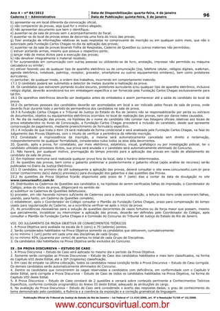 Data: 04/01/2012 20:02:19. Local: TJ-RJ

Ano 4 – nº 84/2012                                             Data de Disponibilização: quarta-feira, 4 de janeiro
Caderno I – Administrativo                                     Data de Publicação: quinta-feira, 5 de janeiro                                         96
b) apresentar-se em local diferente da convocação oficial;
c) não comparecer às provas, seja qual for o motivo alegado;
d) não apresentar documento que bem o identifique;
e) ausentar-se da sala de provas sem o acompanhamento do fiscal;
f) ausentar-se do local de provas antes de decorrida uma hora do início das provas;
g) fizer anotação de informações relativas às suas respostas no comprovante de inscrição ou em qualquer outro meio, que não o
autorizado pela Fundação Carlos Chagas no dia da aplicação das provas;
h) ausentar-se da sala de provas levando Folha de Respostas, Caderno de Questões ou outros materiais não permitidos;
i) estiver portando armas, mesmo que possua o respectivo porte;
j) lançar mão de meios ilícitos para a execução das provas;
k) não devolver integralmente o material recebido;
l) for surpreendido em comunicação com outras pessoas ou utilizando-se de livro, anotação, impresso não permitido ou máquina
calculadora ou similar;
m) estiver fazendo uso de qualquer tipo de aparelho eletrônico ou de comunicação (bip, telefone celular, relógios digitais, walkman,
agenda eletrônica, notebook, palmtop, receptor, gravador, smartphone ou outros equipamentos similares), bem como protetores
auriculares;
n) perturbar, de qualquer modo, a ordem dos trabalhos, incorrendo em comportamento indevido.
17.1 O candidato poderá ser submetido a detector de metais durante a realização da prova.
18. Os candidatos que estiverem portando óculos escuros, protetores auriculares e/ou qualquer tipo de aparelho eletrônico, inclusive
relógio digital, deverão acondicioná-los em embalagem específica a ser fornecida pela Fundação Carlos Chagas exclusivamente para
tal fim.
18.1 Os aparelhos eletrônicos deverão ser desligados antes de embalados e assim permanecer até a saída do candidato do local de
prova.
18.2 Os pertences pessoais dos candidatos deverão ser acomodados em local a ser indicado pelos fiscais de sala de prova, onde
deverão ficar durante todo o período de permanência dos candidatos na sala de prova.
18.3 A Fundação Carlos Chagas e o Tribunal de Justiça do Estado do Rio de Janeiro não se responsabilizarão por perda ou extravio
de documentos, objetos ou equipamentos eletrônicos ocorridos no local de realização das provas, nem por danos neles causados.
19. No dia da realização das provas, na hipótese de o nome do candidato não constar nas listagens oficiais relativas aos locais de
prova estabelecidos no Aviso de Convocação, a Fundação Carlos Chagas procederá a inclusão do candidato, desde que apresente
comprovação de pagamento, mediante preenchimento de formulário específico.
19.1 A inclusão de que trata o item 19 será realizada de forma condicional e será analisada pela Fundação Carlos Chagas, na fase do
Julgamento das Provas Objetivas, com o intuito de verificar a pertinência da referida inscrição.
19.2 Constatada a improcedência da inscrição, a mesma será automaticamente cancelada sem direito a reclamação,
independentemente de qualquer formalidade, considerados nulos todos os atos dela decorrentes.
20. Quando, após a prova, for constatado, por meio eletrônico, estatístico, visual, grafológico ou por investigação policial, ter o
candidato utilizado processos ilícitos, sua prova será anulada e o candidato será automaticamente eliminado do Concurso.
21. Não haverá, por qualquer motivo, prorrogação do tempo previsto para a aplicação das provas em razão de afastamento do
candidato da sala de prova.
22. Em hipótese nenhuma será realizada qualquer prova fora do local, data e horário determinados.
23. As questões das provas, bem como o gabarito preliminar e posteriormente o gabarito oficial (após análise de recursos) serão
publicadas no Diário da Justiça Eletrônico.
23.1 O candidato, no primeiro dia útil subsequente a aplicação das provas, deverá consultar o site www.concursosfcc.com.br para
tomar conhecimento da(s) data(s) prevista(s) para divulgação dos gabaritos e das questões das Provas.
23.2 As questões da Prova Objetiva ficarão disponíveis pelo prazo de 7 (sete) dias a contar da data de divulgação no site
www.concursosfcc.com.br.
24. Distribuídos os Cadernos de Questões aos candidatos e, na hipótese de serem verificadas falhas de impressão, o Coordenador do
Colégio, antes do início da prova, diligenciará no sentido de:
a) substituir os Cadernos de Questões defeituosos;
b) proceder, em não havendo número suficiente de Cadernos para a devida substituição, a leitura dos itens onde ocorreram falhas,
usando, para tanto, um Caderno de Questões completo;
c) estabelecer, após o Coordenador do Colégio consultar o Plantão da Fundação Carlos Chagas, prazo para compensação do tempo
usado para regularização do Caderno, se a ocorrência verificar-se após o início da prova.
25. As providências necessárias para a solução de questões decorrentes de casos fortuitos ou de força maior que possam, mesmo
que parcialmente, inviabilizar ou interromper a aplicação das provas, deverão ser definidas pelo Coordenador do Colégio, após
consultar o Plantão da Fundação Carlos Chagas e a Comissão do Concurso do Tribunal de Justiça do Estado do Rio de Janeiro.

VIII. DO JULGAMENTO DA PROVA OBJETIVA DE CONHECIMENTOS TEÓRICOS
1. A Prova Objetiva será avaliada na escala de 0 (zero) a 70 (setenta) pontos.
2. Serão considerados habilitados na Prova Objetiva somente os candidatos que obtiverem, cumulativamente:
a) no mínimo 1 (um) ponto em cada uma das disciplinas de cada Grupo;
b) no mínimo 40% (quarenta por cento) de acertos no total de cada Grupo de Disciplinas.
3. Os candidatos não habilitados na Prova Objetiva serão excluídos do Concurso.

IX . DA PROVA DISCURSIVA – ESTUDO DE CASO
1. A Prova Discursiva – Estudo de Caso será aplicada no mesmo dia e período da Prova Objetiva.
2. Somente serão corrigidas as Provas Discursivas – Estudo de Caso dos candidatos habilitados e mais bem classificados, na forma
do Capítulo VIII deste Edital, até a 30ª (trigésima) classificação.
3. Em caso de empate na última colocação, todos os candidatos nessa condição terão a Prova Discursiva – Estudo de Caso corrigida.
Os demais candidatos serão automaticamente eliminados do Concurso.
4. Dentre os candidatos que concorrerem às vagas reservadas a candidatos com deficiência, em conformidade com o Capítulo V
deste Edital, será corrigida a Prova Discursiva – Estudo de Caso de todos os candidatos habilitados na Prova Objetiva, na forma do
Capítulo VIII deste Edital.
5. A Prova Discursiva – Estudo de Caso constará de 2 questões e versará sobre conteúdo pertinente a Conhecimentos Teóricos
Específicos, conforme conteúdo programático do Anexo III deste Edital, adequado às atribuições do cargo.
6. Na avaliação da Prova Discursiva – Estudo de Caso será considerado o acerto das respostas dadas, o grau de conhecimento do
tema demonstrado pelo candidato, a fluência e a coerência da exposição e a correção gramatical da linguagem.
          Publicação Oficial do Tribunal de Justiça do Estado do Rio de Janeiro – Lei Federal nº 11.419/2006, art. 4º e Resolução TJ/OE nº 10/2008.



                                   www.concursovirtual.com.br
 
