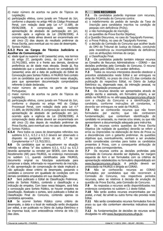 d) maior número de acertos na parte de Tópicos de
Legislação;
e) participação efetiva, como jurado em Tribunal do Júri,
conforme o disposto no artigo 440 do Código Processual
Penal, com redação dada pela Lei n.º 11.689, de
09/06/2008.
A
comprovação
será
mediante
apresentação de atestado de participação em júri,
ocorrido após a vigência da Lei (09/08/2008). A
comprovação desta alínea deverá ser encaminhada em
até cinco (5) dias depois do resultado preliminar da
Prova Escrita, para eventual uso no caso de desempate.
f) Sorteio Público.
6.5.3 Para os Cargos de Técnico Judiciário e
Auxiliar de Comunicação:
a) idade igual ou superior a 60 (sessenta) anos, nos termos
do artigo 27, parágrafo único, da Lei Federal n.º
10.741/2003, entre si e frente aos demais, dando-se
preferência ao de idade mais elevada. Desde já, fica
estabelecido que o candidato deverá ter completado 60
(sessenta) anos até a data de publicação do Edital de
Convocação para Sorteio Público. A FAURGS fará contato
com os candidatos que se encontrarem nessa situação,
para que apresentem documentação comprobatória
referente à idade declarada;
b) maior número de acertos na parte de Língua
Portuguesa;
c) maior número de acertos na parte de Tópicos de
Legislação;
d) participação efetiva, como jurado em Tribunal do Júri,
conforme o disposto no artigo 440 do Código
Processual Penal, com redação dada pela Lei n.º
11.689, de 09/06/2008. A comprovação será mediante
apresentação de atestado de participação em júri,
ocorrido após a vigência da Lei (09/08/2008). A
comprovação desta alínea deverá ser encaminhada em
até cinco (5) dias depois do resultado preliminar da
Prova Escrita, para eventual uso no caso de desempate.
e) Sorteio Público.
6.5.4 Para todos os casos de desempates referidos nos
subitens 6.5.1, 6.5.2 e 6.5.3 deverá ser observado o
disposto no parágrafo único do art. 2.º da Lei
Complementar n.º 13.763/2011.
6.6
Os candidatos que se enquadrarem na situação
referida na alínea “a” dos subitens 6.5.1, 6.5.2 ou 6.5.3
deverão apresentar ou remeter por SEDEX, com Aviso de
Recebimento (AR) para FAURGS, no endereço mencionado
no subitem 1.1, quando cientificados pela FAURGS,
documento original ou fotocópia autenticada para
comprovar a idade, informada no requerimento de inscrição.
A não apresentação de comprovação de idade implicará a
não aplicação desse critério de desempate, passando o
candidato a concorrer em igualdade de condições com os
demais candidatos empatados em sua classificação.
6.7
Será publicado o Edital de Classificação Preliminar,
antes do Sorteio Público, contendo a classificação e a
indicação de empates. Com base nessa listagem, será feita
a convocação para Sorteio Público, se houver empates na
classificação. Realizado o sorteio, será publicado o Edital de
Classificação Final do Concurso, contendo apenas os
candidatos aprovados.
6.8
Se ocorrer Sorteio Público como critério de
desempate, a data e o local de realização serão divulgados
por edital, a ser publicado no Diário da Justiça Eletrônico e
na imprensa local, com antecedência mínima de três (3)
dias úteis.

Tribunal de Justiça RS – FAURGS

7.
DOS RECURSOS
7.1
Os candidatos poderão ingressar com recursos,
dirigidos à Comissão do Concurso contra:
a) o indeferimento do pedido de isenção da Taxa de
Inscrição para candidatos inscritos na condição de
pessoas com deficiência (PcDs);
b) a não homologação de inscrição;
c) as questões da Prova Escrita Objetiva;
d) a Questão Discursiva, no caso do Taquígrafo Forense;
e) a Prova Prática, no caso de Taquígrafo Forense;
f) a decisão da Comissão do Concurso que acolher laudo
do DMJ do Tribunal de Justiça do Estado, concluindo
pela inexistência ou incompatibilidade da deficiência
com as atribuições mínimas do cargo;
g) a Classificação Final.
7.2
Os candidatos poderão também interpor recursos
ao Conselho de Recursos Administrativos – CORAD – das
decisões proferidas pela Comissão do Concurso. O recurso
será julgado pelo CORAD, em caráter definitivo.
7.3
Todos os recursos interpostos deverão obedecer a
preceitos estabelecidos neste Edital e ser entregues na
sede da FAURGS, no prazo de cinco (5) dias contados da
publicação do respectivo Edital, no Diário da Justiça
Eletrônico ou, dispensado esse, da intimação pessoal, na
forma da legislação processual civil.
7.4
Os recursos deverão ser apresentados através de
petição escrita e assinada, em formulário próprio, a ser
obtido na FAURGS ou no sítio www.faurgsconcursos.ufrgs.br
com a citação do Concurso e a identificação do
candidato, conforme instruções ali constantes, e
deverão ser entregues na sede da FAURGS.
7.5
Não se conhecerão recursos que não forem
formulados
por
escrito;
que
não
contiverem
fundamentação; que contenham identificação de
candidato no arrazoado, ou marcas e/ou sinais; ou que não
apresentarem a documentação adequada para instruí-los.
7.6
Os recursos contra questões da Prova Escrita
Objetiva (de nulidade de questões) deverão se referir a
erros ou imprecisões na elaboração de itens de Prova ou
a discordâncias com o gabarito preliminar. As questões
objetivas que, eventualmente, venham a ser anuladas
serão consideradas corretas para todos os candidatos
presentes à Prova, com a consequente atribuição de
pontos a elas correspondentes.
7.7
Os recursos contra as decisões proferidas pela
Comissão do Concurso deverão ser digitados, ter margem
esquerda de 4cm e ser formulados com os critérios de
apresentação estabelecidos no formulário disponibilizado em
www.faurgsconcursos.ufrgs.br. A petição deverá ser
protocolada na FAURGS e dirigida ao CORAD.
7.8
Não se conhecerão recursos ao CORAD
formulados por candidatos que não recorreram à
Comissão do Concurso, nos respectivos períodos
recursais, salvo se relativos à decisão de anulação de
questão da Prova Escrita, pela Comissão de Concurso.
7.9
As respostas a recursos serão disponibilizadas nos
endereços constantes no subitem 1.1 deste Edital.
7.10 Não serão aceitos recursos encaminhados por via
postal, e-mail, fac-símile ou outra forma não prevista neste
Edital.
7.11 Não serão considerados recursos formulados fora de
prazo ou que não contenham elementos indicativos deste
Edital.
7.12 As fundamentações de decisões de recursos serão
divulgadas no sítio www.faurgsconcursos.ufrgs.br.

Edital N.º 11/2012 DRH – SELAP - RECSEL

15

 