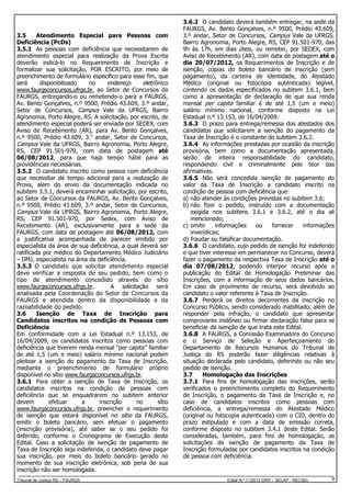 3.5
Atendimento Especial para Pessoas com
Deficiência (PcDs)
3.5.1 As pessoas com deficiência que necessitarem de
atendimento especial para realização da Prova Escrita
deverão indicá-lo no Requerimento de Inscrição e
formalizar sua solicitação, POR ESCRITO, por meio de
preenchimento de formulário específico para esse fim, que
será
disponibilizado
no
endereço
eletrônico
www.faurgsconcursos.ufrgs.br, ao Setor de Concursos da
FAURGS, entregando-o ou remetendo-o para a FAURGS,
Av. Bento Gonçalves, n.º 9500, Prédio 43.609, 3.º andar,
Setor de Concursos, Campus Vale da UFRGS, Bairro
Agronomia, Porto Alegre, RS. A solicitação, por escrito, de
atendimento especial poderá ser enviada por SEDEX, com
Aviso de Recebimento (AR), para Av. Bento Gonçalves,
n.º 9500, Prédio 43.609, 3.o andar, Setor de Concursos,
Campus Vale da UFRGS, Bairro Agronomia, Porto Alegre,
RS, CEP 91.501-970, com data de postagem até
06/08/2012, para que haja tempo hábil para as
providências necessárias.
3.5.2 O candidato inscrito como pessoa com deficiência
que necessitar de tempo adicional para a realização de
Prova, além do envio da documentação indicada no
subitem 3.5.1, deverá encaminhar solicitação, por escrito,
ao Setor de Concursos da FAURGS, Av. Bento Gonçalves,
n.º 9500, Prédio 43.609, 3.º andar, Setor de Concursos,
Campus Vale da UFRGS, Bairro Agronomia, Porto Alegre,
RS, CEP 91.501-970, por Sedex, com Aviso de
Recebimento (AR), exclusivamente para a sede da
FAURGS, com data de postagem até 06/08/2012, com
a justificativa acompanhada de parecer emitido por
especialista da área de sua deficiência, a qual deverá ser
ratificada por médico do Departamento Médico Judiciário
– DMJ, especialista na área da deficiência.
3.5.3 O candidato que solicitar atendimento especial
deve verificar a resposta de seu pedido, bem como o
tipo de atendimento concedido através do sítio
www.faurgsconcursos.ufrgs.br.
A solicitação será
analisada pela Coordenação do Setor de Concursos da
FAURGS e atendida dentro da disponibilidade e da
razoabilidade do pedido.
3.6
Isenção de Taxa de Inscrição para
Candidatos inscritos na condição de Pessoas com
Deficiência
Em conformidade com a Lei Estadual n.º 13.153, de
16/04/2009, os candidatos inscritos como pessoas com
deficiência que tiverem renda mensal “per capita” familiar
de até 1,5 (um e meio) salário mínimo nacional podem
pleitear a isenção do pagamento da Taxa de Inscrição,
mediante o preenchimento de formulário próprio
disponível no sítio www.faurgsconcursos.ufrgs.br.
3.6.1 Para obter a isenção de Taxa de Inscrição, os
candidatos inscritos na condição de pessoas com
deficiência que se enquadrarem no subitem anterior
devem
efetuar
a
inscrição
no
sítio
www.faurgsconcursos.ufrgs.br, preencher o requerimento
de isenção que estará disponível no sítio da FAURGS,
emitir o boleto bancário, sem efetuar o pagamento
(inscrição provisória), até saber se o seu pedido foi
deferido, conforme o Cronograma de Execução deste
Edital. Caso a solicitação de isenção de pagamento de
Taxa de Inscrição seja indeferida, o candidato deve pagar
sua inscrição, por meio do boleto bancário gerado no
momento de sua inscrição eletrônica, sob pena de sua
inscrição não ser homologada.
Tribunal de Justiça RS – FAURGS

3.6.2 O candidato deverá também entregar, na sede da
FAURGS, Av. Bento Gonçalves, n.º 9500, Prédio 43.609,
3.º andar, Setor de Concursos, Campus Vale da UFRGS,
Bairro Agronomia, Porto Alegre, RS, CEP 91.501-970, das
9h às 17h, em dias úteis, ou remeter, por SEDEX, com
Aviso de Recebimento (AR), com data de postagem até o
dia 20/07/2012, os Requerimentos de Inscrição e de
isenção, cópias do boleto bancário de inscrição (sem
pagamento), da carteira de identidade, do Atestado
Médico (original ou fotocópia autenticada) legível,
contendo os dados especificados no subitem 3.6.1, bem
como a apresentação de declaração de que sua renda
mensal per capita familiar é de até 1,5 (um e meio)
salário mínimo nacional, conforme disposto na Lei
Estadual n.º 13.153, de 16/04/2009.
3.6.3 O prazo para entrega/remessa dos atestados dos
candidatos que solicitarem a isenção do pagamento da
Taxa de Inscrição é o constante do subitem 3.6.2.
3.6.4 As informações prestadas por ocasião da inscrição
provisória, bem como a documentação apresentada,
serão de inteira responsabilidade do candidato,
respondendo civil e criminalmente pelo teor das
afirmativas.
3.6.5 Não será concedida isenção de pagamento do
valor da Taxa de Inscrição a candidato inscrito na
condição de pessoa com deficiência que:
a) não atender às condições previstas no subitem 3.6;
b) não fizer o pedido, instruído com a documentação
exigida nos subitens 3.6.1 e 3.6.2, até o dia ali
mencionado;
c) omitir
informações
ou
fornecer
informações
inverídicas;
d) fraudar ou falsificar documentação.
3.6.6 O candidato, cujo pedido de isenção for indeferido
e que tiver interesse em permanecer no Concurso, deverá
fazer o pagamento da respectiva Taxa de Inscrição até o
dia 07/08/2012, podendo interpor recurso após a
publicação do Edital de Homologação Preliminar das
Inscrições, com a informação de seus dados bancários.
Em caso de provimento de recurso, será devolvido ao
candidato o valor referente à Taxa de Inscrição.
3.6.7 Perderá os direitos decorrentes da inscrição no
Concurso Público, sendo considerado inabilitado, além de
responder pela infração, o candidato que apresentar
comprovante inidôneo ou firmar declaração falsa para se
beneficiar da isenção de que trata este Edital.
3.6.8 A FAURGS, a Comissão Examinadora do Concurso
e o Serviço de Seleção e Aperfeiçoamento do
Departamento de Recursos Humanos do Tribunal de
Justiça do RS poderão fazer diligências relativas à
situação declarada pelo candidato, deferindo ou não seu
pedido de isenção.
3.7
Homologação das Inscrições
3.7.1 Para fins de homologação das inscrições, serão
verificados o preenchimento completo do Requerimento
de Inscrição, o pagamento da Taxa de Inscrição e, no
caso de candidatos inscritos como pessoas com
deficiência, a entrega/remessa do Atestado Médico
(original ou fotocopia autenticada) com o CID, dentro do
prazo estipulado e com a data de emissão correta,
conforme disposto no subitem 3.4.1 deste Edital. Serão
consideradas, também, para fins de homologação, as
solicitações de isenção de pagamento da Taxa de
Inscrição formuladas por candidatos inscritos na condição
de pessoa com deficiência.

Edital N.º 11/2012 DRH – SELAP - RECSEL

9

 