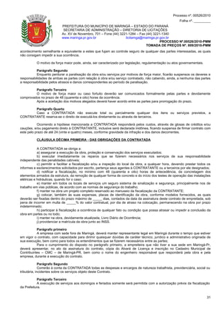 Processo nº. 00526/2010
                                                                                                         Folha nº. _________
                           PREFEITURA DO MUNICÍPIO DE MARINGÁ – ESTADO DO PARANÁ
                            SECRETARIA DE ADMINISTRAÇÃO – DIRETORIA DE LICITAÇÕES
                           Av. XV de Novembro, 701 – Fone (44) 3221-1284 – Fax (44) 3221-1340
                           www.maringa.pr.gov.br                  licitamga@maringa.pr.gov.br
                                                                                        PROCESSO Nº.00526/2010-PMM
                                                                               TOMADA DE PREÇOS Nº. 009/2010-PMM
acontecimento semelhante e equivalente a estes que fujam ao controle seguro de qualquer das partes interessadas, as quais
não consigam impedir a sua ocorrência.

           O motivo da força maior pode, ainda, ser caracterizado por legislação, regulamentação ou atos governamentais.

          Parágrafo Segundo
          Enquanto perdurar a paralisação da obra e/ou serviços por motivos de força maior, ficarão suspensos os deveres e
responsabilidades de ambas as partes com relação à obra e/ou serviço contratado, não cabendo, ainda, a nenhuma das partes
a responsabilidade pelos atrasos e danos correspondentes ao período de paralisação.

         Parágrafo Terceiro
         O motivo de força maior ou caso fortuito deverão ser comunicados formalmente pelas partes e devidamente
comprovados no prazo de 48 (quarenta e oito) horas da ocorrência.
         Após a aceitação dos motivos alegados deverá haver acordo entre as partes para prorrogação do prazo.

       Parágrafo Quarto
       Caso a CONTRATADA não execute total ou parcialmente qualquer dos itens ou serviços previstos, a
CONTRATANTE reserva-se o direito de executá-los diretamente ou através de terceiros.

           Ocorrendo a hipótese mencionada a CONTRATADA responderá pelos custos, através de glosas de créditos e/ou
cauções, e/ou pagamento direto à CONTRATANTE, inclusive será declarada inidônea, ficando suspensa de firmar contrato com
este pelo prazo de até 24 (vinte e quatro) meses, conforme gravidade da infração e dos danos decorrentes.

           CLÁUSULA DÉCIMA PRIMEIRA - DAS OBRIGAÇÕES DA CONTRATADA

            A CONTRATADA se obriga a:
            a) assegurar a execução da obra, proteção e conservação dos serviços executados;
            b) executar imediatamente os reparos que se fizerem necessários nos serviços de sua responsabilidade
independente das penalidades cabíveis;
            c) permitir e facilitar a fiscalização e/ou a inspeção do local da obra, a qualquer hora, devendo prestar todos os
informes e esclarecimentos solicitados por escrito, pertença seus agentes à CONTRATANTE ou a terceiros por ele designados;
            d) notificar a fiscalização, no mínimo com 48 (quarenta e oito) horas de antecedência, da concretagem dos
elementos armados da estrutura, da remoção de qualquer forma de concreto e do início dos testes de operação das instalações
elétricas e hidráulicas, quando for o caso;
            e) manter em todos os locais de serviços um seguro sistema de sinalização e segurança, principalmente nos de
trabalho em vias públicas, de acordo com as normas de segurança do trabalho;
            f) manter na obra um projeto completo reservado ao manuseio da fiscalização da CONTRATANTE;
            g) colocar, também às suas expensas, placas de identificação da obra, conforme modelos fornecidos, as quais
deverão ser fixadas dentro do prazo máximo de _____ dias, contados da data da assinatura deste contrato de empreitada, sob
pena de incorrer em multa de _____% do valor contratual, por dia de atraso na colocação, permanecendo na obra por prazo
indeterminado;
            h) participar à fiscalização a ocorrência de qualquer fato ou condição que possa atrasar ou impedir a conclusão da
obra em partes ou no todo;
            i) manter na obra, devidamente atualizada, Livro Diário de Ocorrência;
            j) providenciar a matrícula da obra junto ao INSS.

           Parágrafo primeiro
           A empresa com sede fora de Maringá, deverá manter representante legal em Maringá durante o tempo que estiver
em vigor o contrato, com capacidade para dirimir quaisquer dúvidas de caráter técnico, jurídico e administrativo originada de
sua execução, bem como para todos os entendimentos que se fizerem necessários entre as partes;
           Para o cumprimento do disposto no parágrafo primeiro, a empreiteira que não tiver a sua sede em Maringá-Pr,
deverá apresentar, no ato da assinatura do contrato, cópia do Alvará de Licença e inscrição no Cadastro Municipal de
Contribuintes – CMC – de Maringá-PR, bem como o nome do engenheiro responsável que responderá pela obra e pela
empresa, durante a execução do contrato.

              Parágrafo Segundo
              Correrão à conta da CONTRATADA todas as despesas e encargos de natureza trabalhista, previdenciária, social ou
tributária, incidentes sobre os serviços objeto deste Contrato.

           Parágrafo Terceiro
           A execução de serviços aos domingos e feriados somente será permitida com a autorização prévia da fiscalização
da Prefeitura.


                                                                                                                           31
 