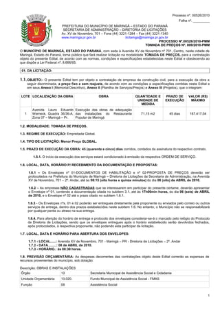 Processo nº. 00526/2010
                                                                                                            Folha nº. _________
                             PREFEITURA DO MUNICÍPIO DE MARINGÁ – ESTADO DO PARANÁ
                              SECRETARIA DE ADMINISTRAÇÃO – DIRETORIA DE LICITAÇÕES
                             Av. XV de Novembro, 701 – Fone (44) 3221-1284 – Fax (44) 3221-1340
                             www.maringa.pr.gov.br                  licitamga@maringa.pr.gov.br
                                                                                          PROCESSO Nº.00526/2010-PMM
                                                                                 TOMADA DE PREÇOS Nº. 009/2010-PMM
O MUNICÍPIO DE MARINGÁ, ESTADO DO PARANÁ, com sede à Avenida XV de Novembro nº 701, Centro, nesta cidade de
Maringá, Estado do Paraná, torna público que fará realizar licitação na modalidade TOMADA DE PREÇOS, para a contratação
objeto do presente Edital, de acordo com as normas, condições e especificações estabelecidas neste Edital e obedecendo ao
que dispõe a Lei Federal nº. 8.666/93.

 01. DA LICITAÇÃO:

1.1. OBJETO:- O presente Edital tem por objeto a contratação de empresa da construção civil, para a execução da obra a
       seguir discriminada, a preço fixo e sem reajuste, de acordo com as condições e especificações contidas neste Edital e
       em seus Anexo I (Memorial Descritivo), Anexo II (Planilha de Serviços/Preços) e Anexo III (Projetos), que o integram:

LOTE LOCALIZAÇÃO DA OBRA                             OBRA                     QUANTIDADE E        PRAZO DE        VALOR (R$)
                                                                               UNIDADE DE         EXECUÇÃO         MÁXIMO
                                                                                 MEDIDA
          Avenida Lauro Eduardo Execução das obras de adequação
   1      Werneck, Quadra 36/36-A, das instalações do Restaurante                71,15 m2           45 dias        187.417,04
          Zona 07 – Maringá – Pr.  Popular de Maringá

1.2. MODALIDADE: TOMADA DE PREÇOS.

1.3. REGIME DE EXECUÇÃO: Empreitada Global.

1.4. TIPO DE LICITAÇÃO: Menor Preço GLOBAL.

1.5. PRAZO DE EXECUÇÃO DA OBRA: 45 (quarenta e cinco) dias corridos, contados da assinatura do respectivo contrato.

          1.5.1. O início da execução dos serviços estará condicionado à emissão da respectiva ORDEM DE SERVIÇO.

1.6. LOCAL, DATA, HORÁRIO P/ RECEBIMENTO DA DOCUMENTAÇÃO E PROPOSTAS:

       1.6.1 – Os Envelopes nº 01-DOCUMENTOS DE HABILITAÇÃO e nº 02-PROPOSTA DE PREÇOS deverão ser
       protocolados na Prefeitura do Município de Maringá – Diretoria de Licitações da Secretaria de Administração, na Avenida
       XV de Novembro, 701 – 2º. Andar, até às 08:15 (oito horas e quinze minutos) do dia 08 (oito) de ABRIL de 2010.

       1.6.2 – As empresas NÃO CADASTRADAS que se interessarem em participar do presente certame, deverão apresentar
       o Envelope nº 01, contendo a documentação citada no subitem 3.1, até às 17h00min horas, do dia 06 (seis) de ABRIL
       de 2010, e o Envelope nº 02 até o prazo citado no subitem 1.6.1.

       1.6.3 - Os Envelopes nºs. 01 e 02 poderão ser entregues diretamente pela proponente ou enviados pelo correio ou outros
       serviços de entrega, dentro dos prazos estabelecidos neste subitem 1.6. No entanto, o Município não se responsabilizará
       por qualquer perda ou atraso na sua entrega.

       1.6.4. Para aferição do horário de entrega e protocolo dos envelopes considerar-se-á o marcado pelo relógio do Protocolo
       da Diretoria de Licitações, sendo que os envelopes entregues após o horário estabelecido serão devolvidos fechados,
       após protocolados, à respectiva proponente, não podendo esta participar da licitação.

1.7. LOCAL, DATA E HORÁRIO PARA ABERTURA DOS ENVELOPES:

       1.7.1 - LOCAL......: Avenida XV de Novembro, 701 - Maringá – PR - Diretoria de Licitações – 2º. Andar
       1.7.2 - DATA.........: 08 de ABRIL de 2010.
       1.7.3 - HORÁRIO.: às 08:30 horas.

1.8. PREVISÃO ORÇAMENTÁRIA: As despesas decorrentes das contratações objeto deste Edital correrão as expensas de
recursos provenientes do município, sob dotação:

Descrição: OBRAS E INSTALAÇÕES
Órgão                   13                      Secretaria Municipal de Assistência Social e Cidadania
Unidade Orçamentária        13.020.             Fundo Municipal de Assistência Social - FMAS
Função                      08                  Assistência Social


                                                                                                                                1
 