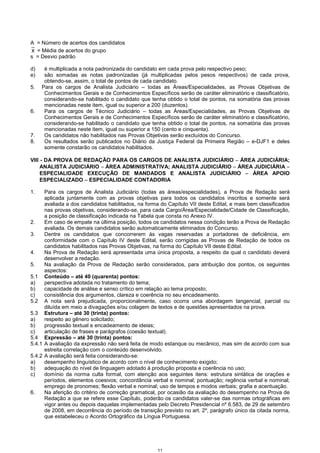 11
A = Número de acertos dos candidatos
x = Média de acertos do grupo
s = Desvio padrão
d) é multiplicada a nota padronizada do candidato em cada prova pelo respectivo peso;
e) são somadas as notas padronizadas (já multiplicadas pelos pesos respectivos) de cada prova,
obtendo-se, assim, o total de pontos de cada candidato.
5. Para os cargos de Analista Judiciário – todas as Áreas/Especialidades, as Provas Objetivas de
Conhecimentos Gerais e de Conhecimentos Específicos serão de caráter eliminatório e classificatório,
considerando-se habilitado o candidato que tenha obtido o total de pontos, na somatória das provas
mencionadas neste item, igual ou superior a 200 (duzentos).
6. Para os cargos de Técnico Judiciário – todas as Áreas/Especialidades, as Provas Objetivas de
Conhecimentos Gerais e de Conhecimentos Específicos serão de caráter eliminatório e classificatório,
considerando-se habilitado o candidato que tenha obtido o total de pontos, na somatória das provas
mencionadas neste item, igual ou superior a 150 (cento e cinquenta).
7. Os candidatos não habilitados nas Provas Objetivas serão excluídos do Concurso.
8. Os resultados serão publicados no Diário da Justiça Federal da Primeira Região – e-DJF1 e deles
somente constarão os candidatos habilitados.
VIII - DA PROVA DE REDAÇÃO PARA OS CARGOS DE ANALISTA JUDICIÁRIO −−−− ÁREA JUDICIÁRIA;
ANALISTA JUDICIÁRIO −−−− ÁREA ADMINISTRATIVA; ANALISTA JUDICIÁRIO −−−− ÁREA JUDICIÁRIA −−−−
ESPECIALIDADE EXECUÇÃO DE MANDADOS E ANALISTA JUDICIÁRIO −−−− ÁREA APOIO
ESPECIALIZADO −−−− ESPECIALIDADE CONTADORIA
1. Para os cargos de Analista Judiciário (todas as áreas/especialidades), a Prova de Redação será
aplicada juntamente com as provas objetivas para todos os candidatos inscritos e somente será
avaliada a dos candidatos habilitados, na forma do Capítulo VII deste Edital, e mais bem classificados
nas provas objetivas, considerando-se, para cada Cargo/Área/Especialidade/Cidade de Classificação,
a posição de classificação indicada na Tabela que consta no Anexo IV.
2. Em caso de empate na última posição, todos os candidatos nessa condição terão a Prova de Redação
avaliada. Os demais candidatos serão automaticamente eliminados do Concurso.
3. Dentre os candidatos que concorrerem às vagas reservadas a portadores de deficiência, em
conformidade com o Capítulo IV deste Edital, serão corrigidas as Provas de Redação de todos os
candidatos habilitados nas Provas Objetivas, na forma do Capítulo VII deste Edital.
4. Na Prova de Redação será apresentada uma única proposta, a respeito da qual o candidato deverá
desenvolver a redação.
5. Na avaliação da Prova de Redação serão considerados, para atribuição dos pontos, os seguintes
aspectos:
5.1 Conteúdo – até 40 (quarenta) pontos:
a) perspectiva adotada no tratamento do tema;
b) capacidade de análise e senso crítico em relação ao tema proposto;
c) consistência dos argumentos, clareza e coerência no seu encadeamento.
5.2 A nota será prejudicada, proporcionalmente, caso ocorra uma abordagem tangencial, parcial ou
diluída em meio a divagações e/ou colagem de textos e de questões apresentados na prova.
5.3 Estrutura – até 30 (trinta) pontos:
a) respeito ao gênero solicitado;
b) progressão textual e encadeamento de ideias;
c) articulação de frases e parágrafos (coesão textual).
5.4 Expressão – até 30 (trinta) pontos:
5.4.1 A avaliação da expressão não será feita de modo estanque ou mecânico, mas sim de acordo com sua
estreita correlação com o conteúdo desenvolvido.
5.4.2 A avaliação será feita considerando-se:
a) desempenho linguístico de acordo com o nível de conhecimento exigido;
b) adequação do nível de linguagem adotado à produção proposta e coerência no uso;
c) domínio da norma culta formal, com atenção aos seguintes itens: estrutura sintática de orações e
períodos, elementos coesivos; concordância verbal e nominal; pontuação; regência verbal e nominal;
emprego de pronomes; flexão verbal e nominal; uso de tempos e modos verbais; grafia e acentuação.
6. Na aferição do critério de correção gramatical, por ocasião da avaliação do desempenho na Prova de
Redação a que se refere esse Capítulo, poderão os candidatos valer-se das normas ortográficas em
vigor antes ou depois daquelas implementadas pelo Decreto Presidencial nº 6.583, de 29 de setembro
de 2008, em decorrência do período de transição previsto no art. 2º, parágrafo único da citada norma,
que estabeleceu o Acordo Ortográfico da Língua Portuguesa.
 