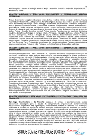 41
Ecocardiografia. Provas de Esforço, Holter e Mapa. Protocolos clínicos e diretrizes terapêuticas do
Ministério da Saúde.
ANALISTA JUDICIÁRIO
(ORTOPEDIA)

–

ÁREA

APOIO

ESPECIALIZADO

–

ESPECIALIDADE

MEDICINA

Fratura do tornozelo. Luxação recidivante do ombro. Coluna vertebral: hérnias cervicais e lombares. Trauma
raquimedular. Osteomielite. Artrite piogênica. Pé torto congênito. Luxação congênita do quadril. Fratura dos
ossos do antebraço na criança. Doença de Legg Calvè Perthes. Talus verticalis. Fraturas do anel pélvico.
Fratura patológica (osteosssarcoma). Osteoporose. Síndrome compartimental. Doença tromboembólica.
Hallux valgus. Lesões meniscais. Hérnia discal lombar. Luxação coxofemoral. Lesão ligamentar do punho.
Fraturas da cabeça do rádio na criança. Fraturas do colo do fêmur. Lesão do ligamento cruzado, anterior do
joelho. Fratura - luxação da coluna cervical. Fratura exposta. Pseudoartrose do escafoide. Contratura
isquêmica de Volkman. Patologia do manguito rotador. Princípios e indicações da fixação externa. Anatomia
da mão. Osteoporose. Fratura - luxação da coluna vertebral. Espondilolistese lombar. Escoliose.
Tuberculose óssea. Estenose de canal lombar. Tumores mais frequentes na coluna. Joelho: anatomia
biomecânica. Lesões meniscais. Instabilidade crônica do joelho. Osteoartrose do joelho. Instabilidade
femoro-patelar. Fratura do planalto tibial. Osteoartrose do quadril. Tumores músculo esqueléticos. Fratura
da Tíbia. Tumor de Ewing. Fraturas dos ossos longos dos membros superiores. Fraturas dos ossos longos
dos membros inferiores. Fratura de mão. Fratura de pé. Política Nacional de atenção a urgências.
ANALISTA JUDICIÁRIO
(PSIQUIATRIA)

–

ÁREA

APOIO

ESPECIALIZADO

–

ESPECIALIDADE

MEDICINA

Classificação em psiquiatria: CID-10 e DSM-IV-TR. Diagnóstico sindrômico e diagnóstico nosológico em
psiquiatria. Psicopatologia: teoria e clínica. Psicodinâmica. Interconsulta psiquiátrica. Análise do resultado
de neuroimagem em psiquiatria. Psicofarmacologia: indicações, posologias, efeitos adversos, intoxicação,
interações. Psicoterapias: fundamentos teóricos, indicações, modalidades e aplicações clínicas.
Emergências psiquiátricas. Eletroconvulsoterapia. Psiquiatria forense. Responsabilidade penal e capacidade
civil. Documentos médicos: atestados, notificações, laudos e pareceres, de acordo com a legislação vigente.
Perícia psiquiátrica. Alienação mental: definição, condições médicas correlacionadas e legislação
associada. Perícia médica: incapacidade laboral total e parcial, incapacidade laboral temporária e definitiva,
capacidade laborativa residual. Delirium, demência, transtornos amnésticos e outros transtornos cognitivos.
Transtornos relacionados ao uso de substâncias psicoativas; dependência química no ambiente de trabalho.
Transtornos psiquiátricos relacionados ao envelhecimento. Exame psiquiátrico e exames complementares
em psiquiatria do adulto. Abuso físico e sexual no adulto. Esquizofrenia. Outros transtornos psicóticos:
esquizoafetivo, esquizofreniforme, psicótico breve, delirante persistente, delirante induzido. Síndromes
psiquiátricas do puerpério. Transtornos do humor. Transtorno obsessivo-compulsivo e transtornos de
hábitos e impulsos. Transtornos fobicoansiosos: fobia específica, social e agorafobia. Outros transtornos de
ansiedade: transtorno de pânico, transtorno de ansiedade generalizada. Transtornos somatoformes.
Transtornos alimentares. Transtornos do sono. Transtornos de adaptação e transtorno de estresse póstraumático. Transtornos dissociativos. Transtornos da identidade e da preferência sexual. Transtornos da
personalidade. Transtornos factícios, simulação, não adesão ao tratamento. Transtornos do
desenvolvimento psicológico. Transtornos de déficit de atenção e hiperatividade (TDAH). Noções de
medicina preventiva e saúde ocupacional com foco em saúde mental. Código de Ética Médica. Trabalho
com equipes multidisciplinares.
ANALISTA JUDICIÁRIO – ÁREA APOIO ESPECIALIZADO – ESPECIALIDADE PSICOLOGIA (DO
TRABALHO)
Psicologia Organizacional e do Trabalho: processos de seleção e acompanhamento, análise
ocupacional; abordagens para o estudo do comportamento organizacional; comprometimento
organizacional; subjetividade nas organizações; comportamento humano do Trabalho e da Instituição;
diversidade e inclusão nas equipes de trabalho; avaliação e reestruturação das atividades do trabalho;
liderança; desenvolvimento de equipes; análise e desenvolvimento organizacional; entrevista de admissão e
desligamento de pessoal ; mudança organizacional; relações de poder; comunicação; participação; coesão;
clima e cultura organizacional; assédio moral; gestão por competências; avaliação de desempenho:
objetivos, aplicações, metodologia; teorias da motivação; relacionamento interpessoal; psicologia de grupo e
equipes de trabalho: fundamentos teóricos sobre grupos e equipes; métodos e técnicas de intervenção do
psicólogo no campo institucional; o psicólogo como consultor; ética nas relações de trabalho; manejo de
conflitos; conciliação e mediação; abordagem psicológica da educação; educação corporativa; avaliação
dos resultados das ações educacionais; papel estratégico da área de gestão de pessoas nas organizações;
indicadores de gestão de pessoas; gestão do conhecimento.

ESTUDE COM AS VIDEOAULAS DO SITE>

 