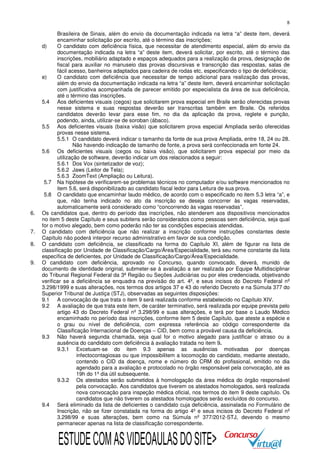 8

6.
7.
8.
9.

Brasileira de Sinais, além do envio da documentação indicada na letra “a” deste item, deverá
encaminhar solicitação por escrito, até o término das inscrições;
d)
O candidato com deficiência física, que necessitar de atendimento especial, além do envio da
documentação indicada na letra “a” deste item, deverá solicitar, por escrito, até o término das
inscrições, mobiliário adaptado e espaços adequados para a realização da prova, designação de
fiscal para auxiliar no manuseio das provas discursivas e transcrição das respostas, salas de
fácil acesso, banheiros adaptados para cadeira de rodas etc, especificando o tipo de deficiência;
e)
O candidato com deficiência que necessitar de tempo adicional para realização das provas,
além do envio da documentação indicada na letra “a” deste item, deverá encaminhar solicitação
com justificativa acompanhada de parecer emitido por especialista da área de sua deficiência,
até o término das inscrições.
5.4 Aos deficientes visuais (cegos) que solicitarem prova especial em Braile serão oferecidas provas
nesse sistema e suas respostas deverão ser transcritas também em Braile. Os referidos
candidatos deverão levar para esse fim, no dia da aplicação da prova, reglete e punção,
podendo, ainda, utilizar-se de soroban (ábaco).
5.5 Aos deficientes visuais (baixa visão) que solicitarem prova especial Ampliada serão oferecidas
provas nesse sistema.
5.5.1 O candidato deverá indicar o tamanho da fonte de sua prova Ampliada, entre 18, 24 ou 28.
Não havendo indicação de tamanho de fonte, a prova será confeccionada em fonte 24.
5.6 Os deficientes visuais (cegos ou baixa visão), que solicitarem prova especial por meio da
utilização de software, deverão indicar um dos relacionados a seguir:
5.6.1 Dos Vox (sintetizador de voz);
5.6.2 Jaws (Leitor de Tela);
5.6.3 ZoomText (Ampliação ou Leitura).
5.7 Na hipótese de verificarem-se problemas técnicos no computador e/ou software mencionados no
item 5.6, será disponibilizado ao candidato fiscal ledor para Leitura de sua prova.
5.8 O candidato que encaminhar laudo médico, de acordo com o especificado no item 5.3 letra “a”, e
que, não tenha indicado no ato da inscrição se deseja concorrer às vagas reservadas,
automaticamente será considerado como “concorrendo às vagas reservadas”.
Os candidatos que, dentro do período das inscrições, não atenderem aos dispositivos mencionados
no item 5 deste Capítulo e seus subitens serão considerados como pessoas sem deficiência, seja qual
for o motivo alegado, bem como poderão não ter as condições especiais atendidas.
O candidato com deficiência que não realizar a inscrição conforme instruções constantes deste
Capítulo não poderá interpor recurso administrativo em favor de sua condição.
O candidato com deficiência, se classificado na forma do Capítulo XI, além de figurar na lista de
classificação por Unidade de Classificação/Cargo/Área/Especialidade, terá seu nome constante da lista
específica de deficientes, por Unidade de Classificação/Cargo/Área/Especialidade.
O candidato com deficiência, aprovado no Concurso, quando convocado, deverá, munido de
documento de identidade original, submeter-se à avaliação a ser realizada por Equipe Multidisciplinar
do Tribunal Regional Federal da 3ª Região ou Seções Judiciárias ou por eles credenciada, objetivando
verificar se a deficiência se enquadra na previsão do art. 4º, e seus incisos do Decreto Federal nº
3.298/1999 e suas alterações, nos termos dos artigos 37 e 43 do referido Decreto e na Súmula 377 do
Superior Tribunal de Justiça (STJ), observadas as seguintes disposições:
9.1 A convocação de que trata o item 9 será realizada conforme estabelecido no Capítulo XIV.
9.2 A avaliação de que trata este item, de caráter terminativo, será realizada por equipe prevista pelo
artigo 43 do Decreto Federal nº 3.298/99 e suas alterações, e terá por base o Laudo Médico
encaminhado no período das inscrições, conforme item 5 deste Capítulo, que ateste a espécie e
o grau ou nível de deficiência, com expressa referência ao código correspondente da
Classificação Internacional de Doenças – CID, bem como a provável causa da deficiência.
9.3 Não haverá segunda chamada, seja qual for o motivo alegado para justificar o atraso ou a
ausência do candidato com deficiência à avaliação tratada no item 9.
9.3.1 Excetuam-se do item 9.3 apenas as ausências motivadas por doenças
infectocontagiosas ou que impossibilitem a locomoção do candidato, mediante atestado,
contendo o CID da doença, nome e número do CRM do profissional, emitido no dia
agendado para a avaliação e protocolado no órgão responsável pela convocação, até as
19h do 1º dia útil subsequente.
9.3.2 Os atestados serão submetidos à homologação da área médica do órgão responsável
pela convocação. Aos candidatos que tiverem os atestados homologados, será realizada
nova convocação para inspeção médica oficial, nos termos do item 9 deste capítulo. Os
candidatos que não tiverem os atestados homologados serão excluídos do concurso.
9.4 Será eliminado da lista de deficientes o candidato cuja deficiência, assinalada no Formulário de
Inscrição, não se fizer constatada na forma do artigo 4º e seus incisos do Decreto Federal nº
3.298/99 e suas alterações, bem como na Súmula nº 377/2012-STJ, devendo o mesmo
permanecer apenas na lista de classificação correspondente.

ESTUDE COM AS VIDEOAULAS DO SITE>

 