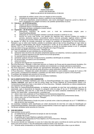 PODER JUDICIÁRIO
JUSTIÇA DO TRABALHO
TRIBUNAL REGIONAL DO TRABALHO DA 19ª REGIÃO
b) capacidade de análise e senso crítico em relação ao tema proposto;
c) consistência dos argumentos, clareza e coerência no seu encadeamento.
3.1.1 A nota será prejudicada, proporcionalmente, caso ocorra abordagem tangencial, parcial ou diluída em
meio a divagações e/ou colagem de textos e de questões apresentados na prova.
3.2 Estrutura – até 30 (trinta) pontos:
a) respeito ao gênero solicitado;
b) progressão textual e encadeamento de ideias;
c) articulação de frases e parágrafos (coesão textual).
3.3 Expressão – até 30 (trinta) pontos:
a) desempenho linguístico de acordo com o nível de conhecimento exigido para o
Cargo/Área/Especialidade;
b) adequação do nível de linguagem adotado à produção proposta e coerência no uso;
c) domínio da norma culta formal, com atenção aos seguintes itens: estrutura sintática de orações e
períodos, elementos coesivos; concordância verbal e nominal; pontuação; regência verbal e nominal;
emprego de pronomes; flexão verbal e nominal; uso de tempos e modos verbais; grafia e acentuação.
4. Na aferição do critério de correção gramatical, por ocasião da avaliação do desempenho na Prova Discursiva -
Redação a que se refere este Capítulo, poderão os candidatos valer-se das normas ortográficas em vigor antes ou
depois daquelas implementadas pelo Decreto Presidencial nº 6.583, de 29 de setembro de 2008, e alterado pelo
Decreto 7.875, de 27 de dezembro de 2012, em decorrência do período de transição previsto no art. 2º, parágrafo
único da citada norma que estabeleceu o Acordo Ortográfico da Língua Portuguesa.
5. Será atribuída nota ZERO à Prova Discursiva – Redação que:
a) fugir à modalidade de texto solicitada e/ou ao tema proposto;
b) apresentar texto sob forma não articulada verbalmente (apenas com desenhos, números e palavras soltas ou em
versos) ou qualquer fragmento de texto escrito fora do local apropriado;
c) for assinada fora do local apropriado;
d) apresentar qualquer sinal que, de alguma forma, possibilite a identificação do candidato;
e) for escrita a lápis, em parte ou em sua totalidade;
f) estiver em branco;
g) apresentar letra ilegível e/ou incompreensível.
6. Na Prova Discursiva – Redação, a folha para rascunho no Caderno de Provas será de preenchimento facultativo. Em
hipótese alguma o rascunho elaborado pelo candidato será considerado na correção pela banca examinadora.
7. Na Prova Discursiva – Redação deverão ser rigorosamente observados os limites mínimo de 20 (vinte) linhas e
máximo de 30 (trinta) linhas, sob pena de perda de pontos a serem atribuídos à Redação.
8. A Prova Discursiva – Redação terá caráter eliminatório e classificatório e será avaliada na escala de 0 (zero) a 100
(cem) pontos, considerando-se habilitado o candidato que nela obtiver nota igual ou superior a 50 (cinquenta).
9. O candidato não habilitado será excluído do Concurso.
10. Da publicação do resultado constarão apenas os candidatos habilitados.
X. DA CLASSIFICAÇÃO FINAL DOS CANDIDATOS
1. A nota final dos candidatos habilitados para todas as Áreas/Especialidades dos cargos de Analista Judiciário e
Técnico Judiciário, será igual ao total de pontos obtido nas Provas Objetivas de Conhecimentos Gerais e de
Conhecimentos Específicos mais a nota obtida na Prova Discursiva - Redação, obedecidos os critérios estabelecidos
nos Capítulos VIII e IX deste Edital.
2. Para todos os Cargos/Áreas/Especialidades, na hipótese de igualdade de nota final, terá preferência, para fins de
desempate, após a observância do disposto no parágrafo único do artigo 27 da Lei nº 10.741/2003 (Estatuto do
Idoso), considerada, para esse fim, a data limite de correção dos dados cadastrais estabelecida no item 12.1 do
Capítulo XIV deste Edital – sucessivamente, o candidato que:
2.1 obtiver maior nota ponderada na Prova Objetiva de Conhecimentos Específicos;
2.2 obtiver maior número de acertos em Língua Portuguesa, da Prova Objetiva de Conhecimentos Gerais;
2.3 obtiver maior nota na Prova Discursiva - Redação;
2.4 tiver maior idade;
2.5 tiver exercido efetivamente a função de jurado no período entre a data de publicação da Lei nº 11.689/2008 e a
data de término das inscrições.
3. Os candidatos habilitados serão classificados por ordem decrescente de nota final, em Listas de Classificação por
Cargo/Área/Especialidade, observadas as listas correspondentes à reserva de vagas aos candidatos com deficiência.
4. Os demais candidatos serão excluídos do Concurso.
XI. DOS RECURSOS
1. Será admitido recurso quanto:
a) ao indeferimento do requerimento de isenção do valor da inscrição;
b) à aplicação das Provas;
c) às questões das Provas Objetivas e gabaritos preliminares;
d) à vista da Folha de Respostas da Prova Objetiva e da Prova Discursiva - Redação;
e) ao resultado das Provas.
2. Os recursos deverão ser interpostos no prazo de 2 (dois) dias úteis após a ocorrência do evento que lhes der causa,
tendo como termo inicial o 1º dia útil subsequente à data do evento a ser recorrido.
2.1 Somente serão considerados os recursos interpostos no prazo estipulado para a fase a que se referem.
 