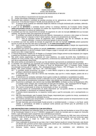 PODER JUDICIÁRIO
JUSTIÇA DO TRABALHO
TRIBUNAL REGIONAL DO TRABALHO DA 19ª REGIÃO
a) deixar de efetuar o requerimento de inscrição pela Internet;
b) prestar informações inverídicas ou omiti-las.
12. Declaração falsa sujeitará o candidato às sanções previstas em lei, aplicando-se, ainda, o disposto no parágrafo
único do art. 10 do Decreto Federal nº 83.936, de 6 de setembro de 1979.
12.1 A qualquer tempo poderão ser realizadas diligências relativas à situação declarada pelo candidato, deferindo-
se ou não seu pedido.
13. A partir do dia 28/10/2013 o candidato deverá verificar no endereço eletrônico da Fundação Carlos Chagas
(www.concursosfcc.com.br) os resultados da análise dos requerimentos de isenção do pagamento do valor da
inscrição, observados os motivos de indeferimento.
14. O candidato que tiver seu requerimento de isenção de pagamento do valor da inscrição deferido terá sua inscrição
validada, não gerando boleto para pagamento de inscrição.
14.1 O candidato, cujo pedido de isenção tenha sido deferido, interessado em concorrer a dois cargos no Concurso
deverá observar o disposto no item 5 deste Capítulo, sob pena de cancelamento da inscrição.
14.1.1 Para as inscrições isentas de pagamento, será considerado, para fins de validação da última
inscrição efetivada, o número do documento gerado no ato da inscrição.
15. O candidato que tiver seu pedido de isenção de pagamento do valor da inscrição indeferido poderá apresentar
recurso no prazo de dois dias úteis após a publicação, no site www.concursosfcc.com.br.
15.1 Após a análise dos recursos será divulgada no site www.concursosfcc.com.br a relação dos requerimentos
deferidos e indeferidos.
16. Os candidatos que tiverem seus pedidos de isenção indeferidos e queiram participar do certame deverão gerar o
boleto para pagamento no site da Fundação Carlos Chagas e pagar a inscrição até a data limite de 22/11/2013, de
acordo com o item 3 deste Capítulo.
17. O Tribunal Regional do Trabalho da 19ª Região e a Fundação Carlos Chagas eximem-se das despesas com viagens
e estada dos candidatos para prestar as provas do Concurso.
18. Não serão aceitos pagamentos por depósito em caixa eletrônico, via postal, fac-símile (fax), transferência ou
depósito em conta corrente, DOC, ordem de pagamento, condicional e/ou extemporâneos ou por qualquer outra via
que não as especificadas neste Edital.
19. Não serão aceitas as solicitações de inscrição que não atenderem rigorosamente ao estabelecido neste Edital.
20. O candidato sem deficiência que necessitar de condição especial para realização da prova deverá solicitá-la até o
término das inscrições (22/11/2013), via Sedex ou Aviso de Recebimento (AR), à Fundação Carlos Chagas
(Coordenação de Execução de Projetos – Ref.: Solicitação/Concurso Público – TRT 19ª Região – Av. Prof. Francisco
Morato, 1565, Jardim Guedala – São Paulo – SP – CEP 05513-900).
20.1 O candidato deverá encaminhar, em anexo, o Laudo Médico (original ou cópia autenticada) atualizado que
justifique o atendimento especial solicitado.
20.2 O candidato que não o fizer até o término das inscrições, seja qual for o motivo alegado, poderá não ter a
condição atendida.
20.3 O atendimento às condições solicitadas ficará sujeito à análise de viabilidade e razoabilidade do pedido.
21. A lactante que necessitar amamentar durante a realização da prova, poderá fazê-lo em sala reservada, desde que o
requeira, observando os procedimentos constantes a seguir, para adoção das providências necessárias.
21.1 Encaminhar a solicitação, até o término das inscrições (22/11/2013), via Sedex ou Aviso de Recebimento (AR),
à Fundação Carlos Chagas (A/C Coordenação de Execução de Projetos – Ref.: Solicitação/TRT19ª Região –
Av. Prof. Francisco Morato, 1565, Jardim Guedala – São Paulo – SP – CEP 05513-900).
21.2 Não haverá compensação do tempo de amamentação em favor da candidata.
21.3 A criança deverá ser acompanhada de adulto responsável por sua guarda (familiar ou terceiro indicado
pela candidata) e permanecer em ambiente reservado.
21.4 A lactante deverá apresentar-se, no respectivo horário para o qual foi convocada, com o acompanhante e a
criança.
21.5 Não será disponibilizado, pela Fundação Carlos Chagas, responsável para a guarda da criança, acarretando à
candidata a impossibilidade de realização da prova.
21.6 Nos horários previstos para amamentação, a candidata lactante poderá ausentar-se temporariamente da sala
de prova, acompanhada de uma fiscal.
21.7 Na sala reservada para amamentação ficarão somente a candidata lactante, a criança e uma fiscal, sendo
vedada a permanência de babás ou quaisquer outras pessoas que tenham grau de parentesco ou de
amizade com a candidata.
V. DAS INSCRIÇÕES PARA CANDIDATOS COM DEFICIÊNCIA
1. Às pessoas com deficiência que pretendam fazer uso das prerrogativas que lhes são facultadas no inciso VIII do artigo
37 da Constituição Federal e na Lei nº 7.853/89 é assegurado o direito de inscrição para os cargos em Concurso
Público, cujas atribuições sejam compatíveis com a deficiência que possuem.
2. Em cumprimento ao disposto no § 2º do artigo 5º da Lei nº 8.112, de 11 de dezembro de 1990, bem como na forma do
Decreto nº 3.298, de 20 de dezembro de 1999, ser-lhes-á reservado o percentual de 5% (cinco por cento) das vagas
existentes, que vierem a surgir ou forem criadas no prazo de validade do Concurso, para os
Cargos/Áreas/Especialidades.
2.1 Caso a aplicação do percentual de que trata o item 2 deste Capítulo resulte em número fracionado, este deverá
ser elevado até o primeiro número inteiro subsequente, desde que não ultrapasse a 20% das vagas oferecidas,
nos termos do § 2º do art. 5º da Lei nº 8.112/90.
2.2 Somente haverá reserva imediata de vagas para os candidatos com deficiência nos
 