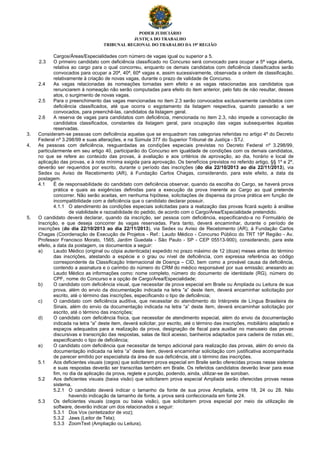 PODER JUDICIÁRIO
JUSTIÇA DO TRABALHO
TRIBUNAL REGIONAL DO TRABALHO DA 19ª REGIÃO
Cargos/Áreas/Especialidades com número de vagas igual ou superior a 5.
2.3 O primeiro candidato com deficiência classificado no Concurso será convocado para ocupar a 5ª vaga aberta,
relativa ao cargo para o qual concorreu, enquanto os demais candidatos com deficiência classificados serão
convocados para ocupar a 20ª, 40ª, 60ª vagas e, assim sucessivamente, observada a ordem de classificação,
relativamente à criação de novas vagas, durante o prazo de validade de Concurso.
2.4 As vagas relacionadas às nomeações tornadas sem efeito e as vagas relacionadas aos candidatos que
renunciarem à nomeação não serão computadas para efeito do item anterior, pelo fato de não resultar, desses
atos, o surgimento de novas vagas.
2.5 Para o preenchimento das vagas mencionadas no item 2.3 serão convocados exclusivamente candidatos com
deficiência classificados, até que ocorra o esgotamento da listagem respectiva, quando passarão a ser
convocados, para preenchê-las, candidatos da listagem geral.
2.6 A reserva de vagas para candidatos com deficiência, mencionada no item 2.3, não impede a convocação de
candidatos classificados, constantes da listagem geral, para ocupação das vagas subsequentes àquelas
reservadas.
3. Consideram-se pessoas com deficiência aquelas que se enquadram nas categorias referidas no artigo 4º do Decreto
Federal nº 3.298/99 e suas alterações, e na Súmula 377 do Superior Tribunal de Justiça - STJ.
4. As pessoas com deficiência, resguardadas as condições especiais previstas no Decreto Federal nº 3.298/99,
particularmente em seu artigo 40, participarão do Concurso em igualdade de condições com os demais candidatos,
no que se refere ao conteúdo das provas, à avaliação e aos critérios de aprovação, ao dia, horário e local de
aplicação das provas, e à nota mínima exigida para aprovação. Os benefícios previstos no referido artigo, §§ 1º e 2º,
deverão ser requeridos por escrito, durante o período das inscrições (do dia 22/10/2013 ao dia 22/11/2013), via
Sedex ou Aviso de Recebimento (AR), à Fundação Carlos Chagas, considerando, para este efeito, a data da
postagem.
4.1 É de responsabilidade do candidato com deficiência observar, quando da escolha do Cargo, se haverá prova
prática e quais as exigências definidas para a execução da prova inerente ao Cargo ao qual pretende
concorrer. Não serão aceitas, em nenhuma hipótese, solicitações de dispensa da prova prática em função de
incompatibilidade com a deficiência que o candidato declarar possuir.
4.1.1 O atendimento às condições especiais solicitadas para a realização das provas ficará sujeito à análise
de viabilidade e razoabilidade do pedido, de acordo com o Cargo/Área/Especialidade pretendido.
5. O candidato deverá declarar, quando da inscrição, ser pessoa com deficiência, especificando-a no Formulário de
Inscrição, e que deseja concorrer às vagas reservadas. Para tanto, deverá encaminhar, durante o período de
inscrições (do dia 22/10/2013 ao dia 22/11/2013), via Sedex ou Aviso de Recebimento (AR), à Fundação Carlos
Chagas (Coordenação de Execução de Projetos - Ref.: Laudo Médico - Concurso Público do TRT 19ª Região - Av.
Professor Francisco Morato, 1565, Jardim Guedala - São Paulo - SP - CEP 05513-900), considerando, para este
efeito, a data da postagem, os documentos a seguir:
a) Laudo Médico (original ou cópia autenticada) expedido no prazo máximo de 12 (doze) meses antes do término
das inscrições, atestando a espécie e o grau ou nível de deficiência, com expressa referência ao código
correspondente da Classificação Internacional de Doença – CID, bem como a provável causa da deficiência,
contendo a assinatura e o carimbo do número do CRM do médico responsável por sua emissão; anexando ao
Laudo Médico as informações como: nome completo, número do documento de identidade (RG), número do
CPF, nome do Concurso e a opção de Cargo/Área/Especialidade;
b) O candidato com deficiência visual, que necessitar de prova especial em Braile ou Ampliada ou Leitura de sua
prova, além do envio da documentação indicada na letra “a” deste item, deverá encaminhar solicitação por
escrito, até o término das inscrições, especificando o tipo de deficiência;
c) O candidato com deficiência auditiva, que necessitar do atendimento do Intérprete de Língua Brasileira de
Sinais, além do envio da documentação indicada na letra “a” deste item, deverá encaminhar solicitação por
escrito, até o término das inscrições;
d) O candidato com deficiência física, que necessitar de atendimento especial, além do envio da documentação
indicada na letra “a” deste item, deverá solicitar, por escrito, até o término das inscrições, mobiliário adaptado e
espaços adequados para a realização da prova, designação de fiscal para auxiliar no manuseio das provas
discursivas e transcrição das respostas, salas de fácil acesso, banheiros adaptados para cadeira de rodas etc,
especificando o tipo de deficiência;
e) O candidato com deficiência que necessitar de tempo adicional para realização das provas, além do envio da
documentação indicada na letra “a” deste item, deverá encaminhar solicitação com justificativa acompanhada
de parecer emitido por especialista da área de sua deficiência, até o término das inscrições.
5.1 Aos deficientes visuais (cegos) que solicitarem prova especial em Braile serão oferecidas provas nesse sistema
e suas respostas deverão ser transcritas também em Braile. Os referidos candidatos deverão levar para esse
fim, no dia da aplicação da prova, reglete e punção, podendo, ainda, utilizar-se de soroban.
5.2 Aos deficientes visuais (baixa visão) que solicitarem prova especial Ampliada serão oferecidas provas nesse
sistema.
5.2.1 O candidato deverá indicar o tamanho da fonte de sua prova Ampliada, entre 18, 24 ou 28. Não
havendo indicação de tamanho de fonte, a prova será confeccionada em fonte 24.
5.3 Os deficientes visuais (cegos ou baixa visão), que solicitarem prova especial por meio da utilização de
software, deverão indicar um dos relacionados a seguir:
5.3.1 Dos Vox (sintetizador de voz);
5.3.2 Jaws (Leitor de Tela);
5.3.3 ZoomText (Ampliação ou Leitura).
 