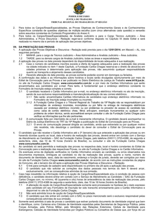 PODER JUDICIÁRIO
JUSTIÇA DO TRABALHO
TRIBUNAL REGIONAL DO TRABALHO DA 19ª REGIÃO
2. Para todos os Cargos/Áreas/Especialidades, as Provas Objetivas de Conhecimentos Gerais e de Conhecimentos
Específicos constarão de questões objetivas de múltipla escolha (com cinco alternativas cada questão) e versarão
sobre assuntos constantes do Conteúdo Programático do Anexo II.
3. Para todos os Cargos/Áreas/Especialidades de Analista Judiciário e para o Cargo Técnico Judiciário – Área
Administrativa, a Prova Discursiva - Redação reger-se-á conforme disposto no Capítulo IX deste Edital e será
realizada no mesmo dia e período de aplicação das provas objetivas.
VII. DA PRESTAÇÃO DAS PROVAS
1. A aplicação das Provas Objetivas e Discursiva - Redação está prevista para o dia 12/01/2014, em Maceió – AL, nos
seguintes períodos:
1.1 MANHÃ: para o cargo de Técnico Judiciário – Área Administrativa e Analista Judiciário – Área Judiciária;
1.2 TARDE: para os demais cargos de Analista Judiciário, todas as áreas e especialidades.
2. A aplicação das provas na data prevista dependerá da disponibilidade de locais adequados à sua realização.
2.1 Caso o número de candidatos inscritos exceda a oferta de lugares adequados para a realização das provas
na cidade indicada no item 1 deste Capítulo, a Fundação Carlos Chagas reserva-se o direito de alocá-los em
cidades próximas à determinada para aplicação das provas, não assumindo qualquer responsabilidade
quanto ao transporte e alojamento desses candidatos.
2.2 Havendo alteração da data prevista, as provas somente poderão ocorrer em domingos ou feriados.
3. A confirmação das datas e as informações sobre horários e locais serão divulgadas oportunamente por meio de
Edital de Convocação para as Provas a ser publicado no Diário Eletrônico da Justiça do Trabalho www.trt19.jus.br,
no site da Fundação Carlos Chagas: www.concursosfcc.com.br, e por meio de Cartões Informativos que serão
encaminhados aos candidatos por e-mail. Para tanto, é fundamental que o endereço eletrônico constante no
Formulário de Inscrição esteja completo e correto.
3.1 O candidato receberá o Cartão Informativo por e-mail, no endereço eletrônico informado no ato da inscrição,
sendo de sua exclusiva responsabilidade a manutenção/atualização de seu correio eletrônico.
3.1.1 Não serão encaminhados Cartões Informativos de candidatos cujo endereço eletrônico informado no
Formulário de Inscrição esteja incompleto ou incorreto.
3.1.2 A Fundação Carlos Chagas e o Tribunal Regional do Trabalho da 19ª Região não se responsabilizam por
informações de endereço incorretas, incompletas ou por falha na entrega de mensagens eletrônicas
causada por endereço eletrônico incorreto ou por problemas no provedor de acesso do candidato tais
como: caixa de correio eletrônico cheia, filtros anti-spam, eventuais truncamentos ou qualquer outro
problema de ordem técnica, sendo aconselhável sempre consultar o site da Fundação Carlos Chagas para
verificar as informações que lhe são pertinentes.
3.2 A comunicação feita por intermédio de e-mail é meramente informativa. O candidato deverá acompanhar no
Diário da Justiça Eletrônico do TRT da 19ª Região a publicação do Edital de Convocação para as Provas.
3.2.1 O envio de comunicação pessoal dirigida ao candidato, ainda que extraviada ou por qualquer motivo
não recebida, não desobriga o candidato do dever de consultar o Edital de Convocação para as
Provas.
4. O candidato que não receber o Cartão Informativo até o 3º (terceiro) dia que antecede a aplicação das provas ou em
havendo dúvidas quanto ao local, data e horário de realização das provas, deverá entrar em contato com o Serviço
de Atendimento ao Candidato – SAC da Fundação Carlos Chagas, pelo telefone (0XX11) 3723-4388, de segunda a
sexta-feira, úteis, das 10 às 16 horas (horário de Brasília), ou consultar o site da Fundação Carlos Chagas
www.concursosfcc.com.br.
5. Ao candidato só será permitida a realização das provas na respectiva data, local e horário constantes do Edital de
Convocação para a realização das respectivas Provas, no site da Fundação Carlos Chagas e no Cartão Informativo.
6. Os eventuais erros de digitação verificados no Cartão Informativo enviado ao candidato, ou erros observados nos
documentos impressos, entregues ao candidato no dia da realização das provas, quanto a nome, número de
documento de identidade, sexo, data de nascimento, endereço e função de jurado, deverão ser corrigidos por meio
do site da Fundação Carlos Chagas www.concursosfcc.com.br, de acordo com as instruções constantes da página
do Concurso, até o terceiro dia útil após a aplicação das Provas Objetivas e Discursiva – Redação.
6.1 O link para correção de cadastro será disponibilizado no primeiro dia útil após a aplicação das provas.
6.2 O candidato que não solicitar as correções dos dados pessoais nos termos do item 6 deverá arcar,
exclusivamente, com as consequências advindas de sua omissão.
7. Caso haja inexatidão na informação relativa à opção de Cargo/Área/Especialidade e/ou à condição de pessoa com
deficiência, o candidato deverá entrar em contato com o Serviço de Atendimento ao Candidato – SAC da Fundação
Carlos Chagas com, no mínimo, 48 (quarenta e oito) horas de antecedência da data de realização das provas, pelo
telefone (0XX11) 3723-4388 de segunda a sexta-feira, úteis, das 10 às 16 horas (horário de Brasília).
7.1 A alteração de opção de Cargo/Área/Especialidade somente será processada na hipótese de o dado expresso
pelo candidato em seu Formulário de Inscrição ter sido transcrito erroneamente para o Cartão Informativo e
disponível no site da Fundação Carlos Chagas.
7.2 Não será admitida troca de opção de Cargo/Área/Especialidade.
7.3 O candidato que não entrar em contato com o SAC no prazo mencionado será o exclusivo responsável pelas
consequências advindas de sua omissão.
8. Somente será admitido à sala de provas o candidato que estiver portando documento de identidade original que bem
o identifique, como: Carteiras e/ou Cédulas de Identidade expedidas pelas Secretarias de Segurança Pública, pelas
Forças Armadas, pela Polícia Militar, pelo Ministério das Relações Exteriores; Cédula de Identidade para
Estrangeiros; Cédulas de Identidade fornecidas por Órgãos Públicos ou Conselhos de Classe que, por força de Lei
 