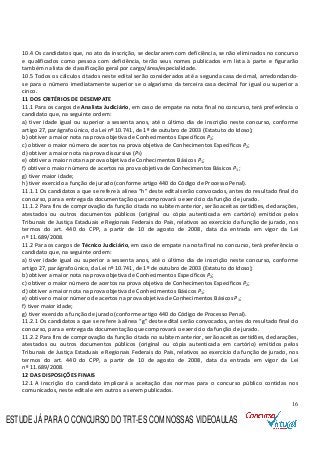 16
10.4 Os candidatos que, no ato da inscrição, se declararem com deficiência, se não eliminados no concurso
e qualificados como pessoa com deficiência, terão seus nomes publicados em lista à parte e figurarão
também na lista de classificação geral por cargo/área/especialidade.
10.5 Todos os cálculos citados neste edital serão considerados até a segunda casa decimal, arredondando-
se para o número imediatamente superior se o algarismo da terceira casa decimal for igual ou superior a
cinco.
11 DOS CRITÉRIOS DE DESEMPATE
11.1 Para os cargos de Analista Judiciário, em caso de empate na nota final no concurso, terá preferência o
candidato que, na seguinte ordem:
a) tiver idade igual ou superior a sessenta anos, até o último dia de inscrição neste concurso, conforme
artigo 27, parágrafo único, da Lei nº 10.741, de 1º de outubro de 2003 (Estatuto do Idoso);
b) obtiver a maior nota na prova objetiva de Conhecimentos Específicos P2;
c) obtiver o maior número de acertos na prova objetiva de Conhecimentos Específicos P2;
d) obtiver a maior nota na prova discursiva (P3)
e) obtiver a maior nota na prova objetiva de Conhecimentos Básicos P1;
f) obtiver o maior número de acertos na prova objetiva de Conhecimentos Básicos P1;
g) tiver maior idade;
h) tiver exercido a função de jurado (conforme artigo 440 do Código de Processo Penal).
11.1.1 Os candidatos a que se refere à alínea “h” deste edital serão convocados, antes do resultado final do
concurso, para a entrega da documentação que comprovará o exercício da função de jurado.
11.1.2 Para fins de comprovação da função citada no subitem anterior, serão aceitas certidões, declarações,
atestados ou outros documentos públicos (original ou cópia autenticada em cartório) emitidos pelos
Tribunais de Justiça Estaduais e Regionais Federais do País, relativos ao exercício da função de jurado, nos
termos do art. 440 do CPP, a partir de 10 de agosto de 2008, data da entrada em vigor da Lei
nº 11.689/2008.
11.2 Para os cargos de Técnico Judiciário, em caso de empate na nota final no concurso, terá preferência o
candidato que, na seguinte ordem:
a) tiver idade igual ou superior a sessenta anos, até o último dia de inscrição neste concurso, conforme
artigo 27, parágrafo único, da Lei nº 10.741, de 1º de outubro de 2003 (Estatuto do Idoso);
b) obtiver a maior nota na prova objetiva de Conhecimentos Específicos P2;
c) obtiver o maior número de acertos na prova objetiva de Conhecimentos Específicos P2;
d) obtiver a maior nota na prova objetiva de Conhecimentos Básicos P1;
e) obtiver o maior número de acertos na prova objetiva de Conhecimentos Básicos P1;
f) tiver maior idade;
g) tiver exercido a função de jurado (conforme artigo 440 do Código de Processo Penal).
11.2.1 Os candidatos a que se refere à alínea “g” deste edital serão convocados, antes do resultado final do
concurso, para a entrega da documentação que comprovará o exercício da função de jurado.
11.2.2 Para fins de comprovação da função citada no subitem anterior, serão aceitas certidões, declarações,
atestados ou outros documentos públicos (original ou cópia autenticada em cartório) emitidos pelos
Tribunais de Justiça Estaduais e Regionais Federais do País, relativos ao exercício da função de jurado, nos
termos do art. 440 do CPP, a partir de 10 de agosto de 2008, data da entrada em vigor da Lei
nº 11.689/2008.
12 DAS DISPOSIÇÕES FINAIS
12.1 A inscrição do candidato implicará a aceitação das normas para o concurso público contidas nos
comunicados, neste edital e em outros a serem publicados.
ESTUDE JÁ PARA O CONCURSO DO TRT-ES COM NOSSAS VIDEOAULAS
 