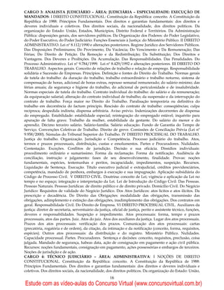 CARGO 3: ANALISTA JUDICIÁRIO – ÁREA: JUDICIÁRIA – ESPECIALIDADE: EXECUÇÃO DE
MANDADOS: I DIREITO CONSTITUCIONAL: Constituição da República: conceito. A Constituição da
República de 1988: Princípios Fundamentais. Dos direitos e garantias fundamentais: dos direitos e
deveres individuais e coletivos. Dos direitos sociais, da nacionalidade, dos direitos políticos. Da
organização do Estado: União, Estados, Municípios, Distrito Federal e Territórios. Da Administração
Pública: disposições gerais, dos servidores públicos. Da Organização dos Poderes: do Poder Legislativo,
do Poder Executivo, do Poder Judiciário. Funções Essenciais à Justiça: do Ministério Público. II DIREITO
ADMINISTRATIVO. Lei nº 8.112/1990 e alterações posteriores. Regime Jurídico dos Servidores Públicos.
Das Disposições Preliminares; Do Provimento, Da Vacância; Do Vencimento e Da Remuneração; Das
Férias; Do Direito de Petição. Da Remoção e da Redistribuição; Da Substituição; Dos Direitos e
Vantagens. Dos Deveres e Proibições. Da Acumulação. Das Responsabilidades. Das Penalidades. Do
Processo Administrativo. Lei nº 9.784/1999. Lei nº 8.429/1992 e alterações posteriores. III DIREITO DO
TRABALHO. Aspectos gerais. Conceito de relações de trabalho e relação de emprego. Responsabilidade
solidária e Sucessão de Empresas. Princípios. Definição e fontes do Direito do Trabalho. Normas gerais
de tutela do trabalho: da duração do trabalho, trabalho extraordinário e trabalho noturno, sistema de
compensação de horas, adicional de horas extras, repouso semanal remunerado; do salário mínimo; das
férias anuais; da segurança e higiene do trabalho, do adicional de periculosidade e de insalubridade.
Normas especiais de tutela do trabalho. Contrato individual do trabalho: do salário e da remuneração;
da equiparação salarial; alteração do contrato individual de trabalho; da suspensão e da interrupção do
contrato de trabalho. Força maior no Direito do Trabalho. Paralisação temporária ou definitiva do
trabalho em decorrência do factum principis. Rescisão do contrato de trabalho: conseqüências; culpa
recíproca; despedida indireta; dispensa arbitrária. Aviso prévio. Indenizações decorrentes de dispensa
do empregado. Estabilidade: estabilidade especial; reintegração do empregado estável; inquérito para
apuração de falta grave. Trabalho da mulher, estabilidade da gestante. Do salário do menor e do
aprendiz. Décimo terceiro salário. Salário-família. Salário educação. Fundo de Garantia do Tempo de
Serviço. Convenções Coletivas de Trabalho. Direito de greve. Comissões de Conciliação Prévia (Lei nº
9.958/2000). Súmulas do Tribunal Superior do Trabalho. IV DIREITO PROCESSUAL DO TRABALHO.
Justiça do trabalho. Organização. Jurisdição e Competência. Processo judiciário do trabalho. Atos,
termos e prazos processuais, distribuição, custas e emolumentos. Partes e Procuradores. Nulidades.
Contestação. Exceções. Conflitos de jurisdição. Decisão e sua eficácia. Dissídios individuais:
procedimento ordinário e sumaríssimo. Forma da reclamação. Forma da notificação. Audiência de
conciliação, instrução e julgamento: fases de seu desenvolvimento, finalidade. Provas: noções
fundamentais, espécies, testemunhas e peritos, incapacidade, impedimentos, suspeição. Recursos.
Liquidação de Sentença. Execução. Título executivo judicial e extrajudicial, créditos previdenciários,
competência, mandado de penhora, embargos à execução e sua impugnação. Aplicação subsidiária do
Código de Processo Civil. V DIREITO CIVIL. Doutrina: conceito de Lei; vigência e aplicação da Lei no
tempo e no espaço; integração e interpretação da Lei. Lei de Introdução do Código Civil: Das Pessoas.
Pessoas Naturais. Pessoas Jurídicas: de direito público e de direito privado. Domicílio Civil. Do Negócio
Jurídico: Requisitos de validade do Negócio Jurídico. Dos Atos Jurídicos: atos lícitos e atos ilícitos. Da
prescrição e decadência. Do Direito das Obrigações: modalidade das obrigações, transmissão das
obrigações, adimplemento e extinção das obrigações, inadimplemento das obrigações. Dos contratos em
geral. Responsabilidade Civil. Do Direito de Empresa. VI DIREITO PROCESSUAL CIVIL. Auxiliares da
justiça: diretor de secretaria, serventuário da justiça, oficial de justiça, perito e assistente técnico, funções,
deveres e responsabilidades. Suspeição e impedimento. Atos processuais: forma, tempo e prazos
processuais, atos das partes. Juiz. Atos do juiz. Atos dos auxiliares da justiça. Lugar dos atos processuais.
Prazos dos atos processuais: verificação dos prazos. Comunicação dos atos processuais: cartas
(precatória, rogatória e de ordem), da citação, da intimação e da notificação (conceito, forma, requisitos,
espécies). Outros atos processuais: da distribuição e do registro. Ministério Público. Nulidades.
Capacidade processual. Partes. Procuradores. Sentença e decisões: conceito, requisitos, preclusão, coisa
julgada. Mandado de segurança, habeas data, ação de consignação em pagamento e ação civil pública.
Recursos: noções fundamentais, consignação em pagamento, ações possessórias e embargos de terceiros.
Noções de jurisdição e de ação.
CARGO 4: TÉCNICO JUDICIÁRIO – ÁREA: ADMINISTRATIVA: I NOÇÕES DE DIREITO
CONSTITUCIONAL. Constituição da República: conceito. A Constituição da República de 1988:
Princípios Fundamentais. Dos direitos e garantias fundamentais: dos direitos e deveres individuais e
coletivos. Dos direitos sociais, da nacionalidade, dos direitos políticos. Da organização do Estado: União,
                                                       16
Estude com as vídeo-aulas do Concurso Virtual (www.concursovirtual.com.br)
 