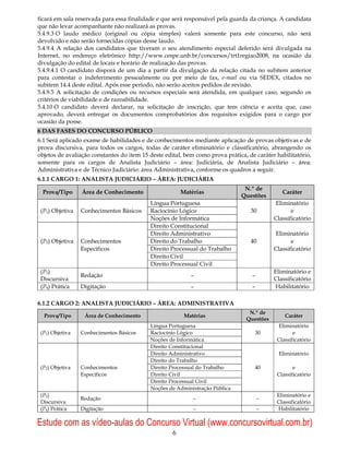ficará em sala reservada para essa finalidade e que será responsável pela guarda da criança. A candidata
que não levar acompanhante não realizará as provas.
5.4.9.3 O laudo médico (original ou cópia simples) valerá somente para este concurso, não será
devolvido e não serão fornecidas cópias desse laudo.
5.4.9.4 A relação dos candidatos que tiveram o seu atendimento especial deferido será divulgada na
Internet, no endereço eletrônico http://www.cespe.unb.br/concursos/trt1regiao2008, na ocasião da
divulgação do edital de locais e horário de realização das provas.
5.4.9.4.1 O candidato disporá de um dia a partir da divulgação da relação citada no subitem anterior
para contestar o indeferimento pessoalmente ou por meio de fax, e-mail ou via SEDEX, citados no
subitem 14.4 deste edital. Após esse período, não serão aceitos pedidos de revisão.
5.4.9.5 A solicitação de condições ou recursos especiais será atendida, em qualquer caso, segundo os
critérios de viabilidade e de razoabilidade.
5.4.10 O candidato deverá declarar, na solicitação de inscrição, que tem ciência e aceita que, caso
aprovado, deverá entregar os documentos comprobatórios dos requisitos exigidos para o cargo por
ocasião da posse.
6 DAS FASES DO CONCURSO PÚBLICO
6.1 Será aplicado exame de habilidades e de conhecimentos mediante aplicação de provas objetivas e de
prova discursiva, para todos os cargos, todas de caráter eliminatório e classificatório, abrangendo os
objetos de avaliação constantes do item 15 deste edital, bem como prova prática, de caráter habilitatório,
somente para os cargos de Analista Judiciário – área: Judiciária, de Analista Judiciário – área:
Administrativa e de Técnico Judiciário: área Administrativa, conforme os quadros a seguir.
6.1.1 CARGO 1: ANALISTA JUDICIÁRIO – ÁREA: JUDICIÁRIA
                                                                               N.º de
 Prova/Tipo      Área de Conhecimento                   Matérias                              Caráter
                                                                              Questões
                                           Língua Portuguesa                                Eliminatório
 (P1) Objetiva   Conhecimentos Básicos     Raciocínio Lógico                      30              e
                                           Noções de Informática                           Classificatório
                                           Direito Constitucional
                                           Direito Administrativo                           Eliminatório
 (P2) Objetiva   Conhecimentos             Direito do Trabalho                    40              e
                 Específicos               Direito Processual do Trabalho                  Classificatório
                                           Direito Civil
                                           Direito Processual Civil
 (P3)                                                                                      Eliminatório e
                 Redação                                   –                       –
 Discursiva                                                                                Classificatório
 (P4) Prática    Digitação                                 –                       –       Habilitatório

6.1.2 CARGO 2: ANALISTA JUDICIÁRIO – ÁREA: ADMINISTRATIVA
                                                                                 N.º de
  Prova/Tipo      Área de Conhecimento                   Matérias                              Caráter
                                                                                Questões
                                           Língua Portuguesa                                 Eliminatório
 (P1) Objetiva   Conhecimentos Básicos     Raciocínio Lógico                        30             e
                                           Noções de Informática                            Classificatório
                                           Direito Constitucional
                                           Direito Administrativo                            Eliminatório
                                           Direito do Trabalho
 (P2) Objetiva   Conhecimentos             Direito Processual do Trabalho           40             e
                 Específicos               Direito Civil                                    Classificatório
                                           Direito Processual Civil
                                           Noções de Administração Pública
 (P3)                                                                                       Eliminatório e
                 Redação                                    –                          –
 Discursiva                                                                                 Classificatório
 (P4) Prática    Digitação                                  –                          –    Habilitatório

Estude com as vídeo-aulas do Concurso Virtual (www.concursovirtual.com.br)
                                                    6
 