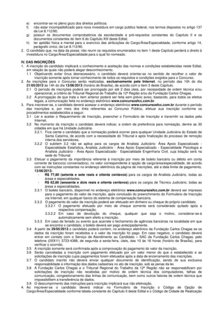 e) encontrar-se no pleno gozo dos direitos políticos;
f) não estar incompatibilizado para nova investidura em cargo público federal, nos termos dispostos no artigo 137
da Lei 8.112/90;
g) possuir os documentos comprobatórios da escolaridade e pré-requisitos constantes do Capítulo II e os
documentos constantes do item 6 do Capítulo XIII deste Edital;
h) ter aptidão física e mental para o exercício das atribuições do Cargo/Área/Especialidade, conforme artigo 14,
parágrafo único, da Lei 8.112/90.
2. O candidato que, na data da posse, não reunir os requisitos enumerados no item 1 deste Capítulo perderá o direito à
investidura no Cargo/Área/Especialidade para o qual foi nomeado.
IV. DAS INSCRIÇÕES
1. A inscrição do candidato implicará o conhecimento e aceitação das normas e condições estabelecidas neste Edital,
em relação às quais não poderá alegar desconhecimento.
1.1 Objetivando evitar ônus desnecessário, o candidato deverá orientar-se no sentido de recolher o valor de
inscrição somente após tomar conhecimento de todos os requisitos e condições exigidos para o Concurso.
2. As inscrições para o Concurso serão realizadas, exclusivamente pela Internet, no período das 10h do dia
21/05/2013 às 14h do dia 13/06/2013 (horário de Brasília), de acordo com o item 3 deste Capítulo.
2.1 O período de inscrições poderá ser prorrogado por até 2 dias úteis, por necessidade de ordem técnica e/ou
operacional, a critério do Tribunal Regional do Trabalho da 12ª Região e/ou da Fundação Carlos Chagas.
2.2 A prorrogação de que trata o item anterior poderá ser feita sem prévio aviso, bastando, para todos os efeitos
legais, a comunicação feita no endereço eletrônico www.concursosfcc.com.br.
3. Para inscrever-se, o candidato deverá acessar o endereço eletrônico www.concursosfcc.com.br durante o período
das inscrições e, por meio dos links referentes ao Concurso Público, efetuar sua inscrição conforme os
procedimentos estabelecidos a seguir:
3.1 Ler e aceitar o Requerimento de Inscrição, preencher o Formulário de Inscrição e transmitir os dados pela
Internet.
3.2 No momento da inscrição o candidato deverá indicar, a ordem de preferência para nomeação, dentre as 30
cidades em que há Unidade Judiciária.
3.2.1. Fica ciente o candidato que a nomeação poderá ocorrer para qualquer Unidade Judiciária do Estado de
Santa Catarina, de acordo com a necessidade do Tribunal e após finalização do processo de remoção
interna dos servidores.
3.2.2 O subitem 3.2 não se aplica para os cargos de Analista Judiciário- Área Apoio Especializado -
Especialidade Estatística, Analista Judiciário - Área Apoio Especializado - Especialidade Psicologia e
Analista Judiciário - Área Apoio Especializado- Especialidade Engenharia Civil, cuja lotação será na
sede do Tribunal.
3.3 Efetuar o pagamento da importância referente à inscrição por meio de boleto bancário ou débito em conta
corrente de banco(s) conveniado(s), no valor correspondente à opção de cargo/área/especialidade, de acordo
com as instruções constantes no endereço eletrônico da página de inscrições, até a data limite de pagamento,
13/06/2013:
- R$ 77,80 (setenta e sete reais e oitenta centavos) para os cargos de Analista Judiciário, todas as
áreas e especialidades.
- R$ 62,80 (sessenta e dois reais e oitenta centavos) para os cargos de Técnico Judiciário, todas as
áreas e especialidades.
3.3.1 O boleto bancário, disponível no endereço eletrônico www.concursosfcc.com.br deverá ser impresso
para o pagamento do valor da inscrição, após conclusão do preenchimento do Formulário de Inscrição
via Internet, em qualquer banco do sistema de compensação bancária.
3.3.2 O pagamento do valor da inscrição poderá ser efetuado em dinheiro ou cheque do próprio candidato.
3.3.2.1 O pagamento efetuado por meio de cheque somente será considerado quitado após a
respectiva compensação.
3.3.2.2 Em caso de devolução do cheque, qualquer que seja o motivo, considerar-se-á
automaticamente sem efeito a inscrição.
3.3.3 Em caso de feriado ou evento que acarrete o fechamento de agências bancárias na localidade em que
se encontra o candidato, o boleto deverá ser pago antecipadamente.
3.4 A partir de 29/05/2013 o candidato poderá conferir, no endereço eletrônico da Fundação Carlos Chagas se os
dados da inscrição foram recebidos e o valor da inscrição foi pago. Em caso negativo, o candidato deverá
entrar em contato com o Serviço de Atendimento ao Candidato – SAC da Fundação Carlos Chagas, pelo
telefone (0XX11) 3723-4388, de segunda a sexta-feira, úteis, das 10 às 16 horas (horário de Brasília), para
verificar o ocorrido.
3.5 A inscrição somente será confirmada após a comprovação do pagamento do valor da inscrição.
3.6 Serão canceladas a inscrição com pagamento efetuado por um valor menor do que o estabelecido e as
solicitações de inscrição cujos pagamentos forem efetuados após a data de encerramento das inscrições.
3.7 O candidato inscrito não deverá enviar qualquer documento de identificação, sendo de sua exclusiva
responsabilidade a informação dos dados cadastrais no ato de inscrição, sob as penas da lei.
3.8 A Fundação Carlos Chagas e o Tribunal Regional do Trabalho da 12ª Região não se responsabilizam por
solicitações de inscrição não recebidas por motivo de ordem técnica dos computadores, falhas de
comunicação, congestionamento das linhas de comunicação, bem como outros fatores de ordem técnica que
impossibilitem a transferência de dados.
3.9 O descumprimento das instruções para inscrição implicará sua não efetivação.
4. Ao inscrever-se o candidato deverá indicar no Formulário de Inscrição o Código de Opção de
Cargo/Área/Especialidade conforme tabela constante do Capítulo II deste Edital e o Código de Cidade de Realização
 