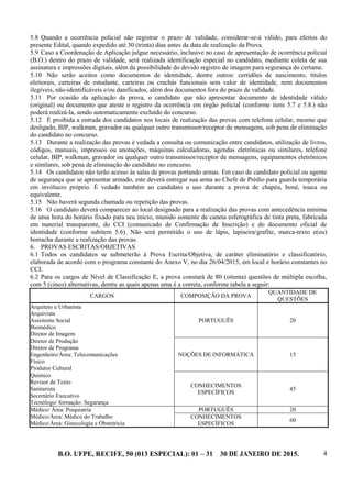 B.O. UFPE, RECIFE, 50 (013 ESPECIAL): 01 – 31 30 DE JANEIRO DE 2015. 4
5.8 Quando a ocorrência policial não registrar o prazo de validade, considerar-se-á válido, para efeitos do
presente Edital, quando expedido até 30 (trinta) dias antes da data de realização da Prova.
5.9 Caso a Coordenação de Aplicação julgue necessário, inclusive no caso de apresentação de ocorrência policial
(B.O.) dentro do prazo de validade, será realizada identificação especial no candidato, mediante coleta de sua
assinatura e impressões digitais, além da possibilidade do devido registro de imagem para segurança do certame.
5.10 Não serão aceitos como documentos de identidade, dentre outros: certidões de nascimento, títulos
eleitorais, carteiras de estudante, carteiras ou crachás funcionais sem valor de identidade, nem documentos
ilegíveis, não-identificáveis e/ou danificados, além dos documentos fora do prazo de validade.
5.11 Por ocasião da aplicação da prova, o candidato que não apresentar documento de identidade válido
(original) ou documento que ateste o registro da ocorrência em órgão policial (conforme itens 5.7 e 5.8.) não
poderá realizá-la, sendo automaticamente excluído do concurso.
5.12 É proibida a entrada dos candidatos nos locais de realização das provas com telefone celular, mesmo que
desligado, BIP, walkman, gravador ou qualquer outro transmissor/receptor de mensagens, sob pena de eliminação
do candidato no concurso.
5.13 Durante a realização das provas é vedada a consulta ou comunicação entre candidatos, utilização de livros,
códigos, manuais, impressos ou anotações, máquinas calculadoras, agendas eletrônicas ou similares, telefone
celular, BIP, walkman, gravador ou qualquer outro transmissor/receptor de mensagens, equipamentos eletrônicos
e similares, sob pena de eliminação do candidato no concurso.
5.14 Os candidatos não terão acesso às salas de provas portando armas. Em caso de candidato policial ou agente
de segurança que se apresentar armado, este deverá entregar sua arma ao Chefe de Prédio para guarda temporária
em invólucro próprio. É vedado também ao candidato o uso durante a prova de chapéu, boné, touca ou
equivalente.
5.15 Não haverá segunda chamada ou repetição das provas.
5.16 O candidato deverá comparecer ao local designado para a realização das provas com antecedência mínima
de uma hora do horário fixado para seu início, munido somente de caneta esferográfica de tinta preta, fabricada
em material transparente, do CCI (comunicado de Confirmação de Inscrição) e do documento oficial de
identidade (conforme subitem 5.6). Não será permitido o uso de lápis, lapiseira/grafite, marca-texto e(ou)
borracha durante a realização das provas.
6. PROVAS ESCRITAS/OBJETIVAS
6.1 Todos os candidatos se submeterão à Prova Escrita/Objetiva, de caráter eliminatório e classificatório,
elaborada de acordo com o programa constante do Anexo V, no dia 26/04/2015, em local e horário constantes no
CCI.
6.2 Para os cargos de Nível de Classificação E, a prova constará de 80 (oitenta) questões de múltipla escolha,
com 5 (cinco) alternativas, dentre as quais apenas uma é a correta, conforme tabela a seguir:
CARGOS COMPOSIÇÃO DA PROVA
QUANTIDADE DE
QUESTÕES
Arquiteto e Urbanista
Arquivista
Assistente Social
Biomédico
Diretor de Imagem
PORTUGUÊS 20
Diretor de Produção
Diretor de Programa
Engenheiro/Área: Telecomunicações
Físico
Produtor Cultural
NOÇÕES DE INFORMÁTICA 15
Químico
Revisor de Texto
Sanitarista
Secretário Executivo
Tecnólogo/ formação: Segurança
CONHECIMENTOS
ESPECÍFICOS
45
Médico/ Área: Psiquiatria
Médico/Área: Médico do Trabalho
Médico/Área: Ginecologia e Obstetrícia
PORTUGUÊS 20
CONHECIMENTOS
ESPECÍFICOS
60
 