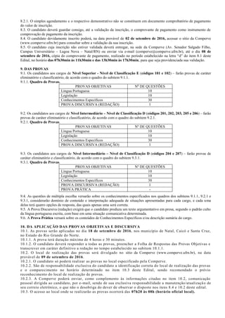 8.2.1. O simples agendamento e o respectivo demonstrativo não se constituem em documento comprobatório de pagamento
do valor de inscrição.
8.3. O candidato deverá guardar consigo, até a validação da inscrição, o comprovante de pagamento como instrumento de
comprovação de pagamento da inscrição.
8.4. O candidato devidamente inscrito poderá, na data provável de 02 de setembro de 2016, acessar o sítio da Comperve
(www.comperve.ufrn.br) para consultar sobre a validação da sua inscrição.
8.5. O candidato cuja inscrição não estiver validada deverá entregar, na sede da Comperve (Av. Senador Salgado Filho,
Campus Universitário – Lagoa Nova – Natal/RN) ou enviar via e-mail (comperve@comperve.ufrn.br), até o dia 08 de
setembro de 2016, cópia do comprovante de pagamento, realizado no período estabelecido na letra “d” do item 8.1 deste
Edital, no horário das 07h30min às 11h30min e das 13h30min às 17h30min, para que seja providenciada sua validação.
9. DAS PROVAS
9.1. Os candidatos aos cargos de Nível Superior - Nível de Classificação E (códigos 101 e 102) – farão provas de caráter
eliminatório e classificatório, de acordo com o quadro do subitem 9.1.1.
9.1.1. Quadro de Provas.
PROVAS OBJETIVAS No
DE QUESTÕES
Língua Portuguesa 10
Legislação 10
Conhecimentos Específicos 30
PROVA DISCURSIVA (REDAÇÃO) 1
9.2. Os candidatos aos cargos de Nível Intermediário – Nível de Classificação D (códigos 201, 202, 203, 205 e 206) – farão
provas de caráter eliminatório e classificatório, de acordo com o quadro do subitem 9.2.1.
9.2.1. Quadro de Provas.
PROVAS OBJETIVAS Nº DE QUESTÕES
Língua Portuguesa 10
Legislação 10
Conhecimentos Específicos 30
PROVA DISCURSIVA (REDAÇÃO) 1
9.3. Os candidatos aos cargos de Nível Intermediário – Nível de Classificação D (códigos 204 e 207) – farão provas de
caráter eliminatório e classificatório, de acordo com o quadro do subitem 9.3.1.
9.3.1. Quadro de Provas.
PROVAS OBJETIVAS Nº DE QUESTÕES
Língua Portuguesa 10
Legislação 10
Conhecimentos Específicos 30
PROVA DISCURSIVA (REDAÇÃO) 1
PROVA PRÁTICA -
9.4. As questões de múltipla escolha versarão sobre os conhecimentos especificados nos quadros dos subitens 9.1.1, 9.2.1 e
9.3.1, considerarão domínio de conteúdo e interpretação adequada de situações apresentadas para cada cargo, e cada uma
delas terá quatro opções de resposta, das quais apenas uma será correta.
9.5. A Prova Discursiva (redação) exigirá que o candidato produza um texto argumentativo em prosa, segundo o padrão culto
da língua portuguesa escrita, com base em uma situação comunicativa determinada.
9.6. A Prova Prática versará sobre os conteúdos de Conhecimentos Específicos e/ou descrição sumária do cargo.
10. DA APLICAÇÃO DAS PROVAS OBJETIVAS E DISCURSIVA
10.1. As provas serão aplicadas no dia 18 de setembro de 2016, nos município de Natal, Caicó e Santa Cruz,
no Estado do Rio Grande do Norte.
10.1.1. A prova terá duração máxima de 4 horas e 30 minutos.
10.1.2. O candidato deverá responder a todas as provas, preencher a Folha de Respostas das Provas Objetivas e
transcrever em caráter definitivo a redação no tempo estabelecido no subitem 10.1.1.
10.2. O local de realização das provas será divulgado no sítio da Comperve (www.comperve.ufrn.br), na data
provável de 09 de setembro de 2016.
10.2.1. O candidato só poderá realizar as provas no local especificado pela Comperve.
10.2.2. São de responsabilidade exclusiva do candidato a identificação correta do local de realização das provas
e o comparecimento no horário determinado no item 10.3 deste Edital, sendo recomendado o prévio
reconhecimento do local de realização de provas.
10.2.3. A Comperve poderá enviar, como complemento às informações citadas no item 10.2, comunicação
pessoal dirigida ao candidato, por e-mail, sendo de sua exclusiva responsabilidade a manutenção/atualização de
seu correio eletrônico, o que não o desobriga do dever de observar o disposto nos itens 8.4 e 10.2 deste edital.
10.3. O acesso ao local onde se realizarão as provas ocorrerá das 07h20 às 08h (horário oficial local).
 