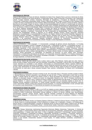 _________________________________________________________________________________________________________________
www.institutocidades.org.br
28
PROFESSOR DE CIÊNCIAS
Aspectos Metodológicos do Ensino de Ciências. Identidade dos Seres Vivos: Aspectos físicos, químicos e estruturais da célula;
As Organelas; Importância dos Ácidos Nucléicos; A Organização Celular: Seres Procariontes, Eucariontes e sem Organização
Celular; Funções Celulares: Síntese, Transporte, Eliminação de Substâncias e Processos de Obtenção de Energia:
Fermentação, Fotossíntese e Respiração Celular; Divisão e Reprodução Celular. Origem e Evolução da Vida: Hipóteses sobre
a Origem da Vida e Características da Terra Primitiva; Idéias Evolucionistas: Teoria de Lamarck e Teoria de Darwin; Fatores e
Mecanismos de Evolução; Origem do Homem: Análise da Intervenção/Adaptação do homem na Transformação do Ambiente.
Diversidade da Vida: Características e Classificação dos Seres Vivos: Principais Características dos Representantes de cada
Reino da Natureza; Critérios de Classificação; Regras de Nomenclatura e Categorias Taxonômicas; Biodiversidade no Planeta
e no Brasil: Espécies Ameaçadas. Principais Filos e Divisões dos Reinos da Natureza; Características Anatômicas e
Fisiológicas do Homem: Fisiologia dos Sistemas Biológicos (digestório, respiratório, circulatório, excretor, nervoso, endócrino,
imunológico, reprodutor e locomotor). Transmissão da Vida: Fundamentos da Hereditariedade: Gene e Código Genético,
Cálculos com Probabilidade; Primeira e Segunda Lei de Mendel; Genética Humana: Grupos Sanguíneo, Distúrbios
Metabólicos, Compatibilidade e Incompatibilidade de Tecidos e de Órgãos, Influência dos Fatores Ambientais; Aplicações da
Engenharia Genética: Clonagem, Transgênicos e Projeto Genoma. lnteração entre os Seres Vivos: Conceitos Básicos em
Ecologia; Relações Tróficas (cadeias e teias alimentares; distribuição natural da matéria e da energia e concentração de
pesticidas e de subprodutos radiativos); Relações Ecológicas Limitadoras do Crescimento Populacional; Ciclos
Biogeoquímicos; Biomas da Terra; Ecossistemas do Brasil. Poluição e outras Degradações do Ambiente.
====================================================================================================
PROFESSOR DE ESPANHOL
LINGUA ESPANHOLA: 1 Eixo Linguagem. 1.1 Compreensão e produção de gêneros textuais diversificados. 1.2 Funções
comunicativas da linguagem, inclusive a linguagem de sala de aula. 1.3 Marcadores do discurso. 1.4 Estratégias de leitura. 1.5
Estratégias de produção textual, oral e escrita. 1.6 Estratégias de compreensão auditiva. 1.7 Estratégias de tradução. 1.8
Variedades linguísticas. 2 Eixo Conhecimento Linguístico. 2.1 Elementos semânticos no contexto: sinônimos, conjuntos
léxicosemânticos, expressões idiomáticas, falsos cognatos, heterossemânticos. 2.2 Elementos morfológicos. 2.3 Processos de
formação de palavras: sufixos, prefixos, heterogenéricos. 2.4 Tempos e Modos Verbais. 2.5 Verbos regulares e irregulares. 2.6
Advérbios: formas apocopadas. 2.7 Preposições. 2.8 Elementos da pronúncia. 2.9 Sons, acento, ritmo, entonação,
heterotônicos. 2.10 Elementos articuladores do discurso. 2.11 Conjunções, pronomes, advérbios. 2.12 Orações condicionais e
concessivas. 2.13 Discurso indireto. 3 Eixo Cultura, Sociedade e Educação. 3.1 Hispanidade e literatura espanhola. 3.2 Origem
da língua espanhola. 3.3 Países de fala hispânica.
====================================================================================================
PROFESSOR DE EDUCAÇÃO ARTÍSTICA
Artes Cênicas: história das artes cênicas; teoria e prática; teatro e jogo. Artes Plásticas: história geral das artes; história e
ensino da artes no Brasil; Teoria da Arte: arte como produção, conhecimento e expressão; a obra de arte e sua recepção; artes
visuais: elementos de visualidade e suas relações; comunicação na contemporaneidade. Música: aspectos históricos da
música ocidental; elementos estruturais da linguagem musical; tendências educacionais quanto ao ensino da música na sala
de aula; visão interdisciplinar do conhecimento musical. Dança: história da dança; papel da dança na educação; estrutura e
funcionamento do corpo para a dança; proposta triangular: fazer, apreciar, contextualizar. As danças como manifestações
culturais.
====================================================================================================
PROFESSOR DE MÚSICA
1. Metodologias de musicalização: principais correntes do séc. XX e discussão atual; 2. Principais correntes surgidas no Brasil;
3. Músicas folclóricas, étnicas e populares e sua utilização em sala de aula; 4. Prática instrumental e canto coral na escola
regular; 5. Noções básicas de técnica vocal infantil e juvenil; 6. Novas tecnologias da informação e da comunicação e sua
utilização na educação musical. 7. História da música: da Antiguidade Clássica ao séc. XXI; 8. Principais movimentos da
música popular nos séculos XX e XXI; 9. História da música no Brasil, do descobrimento aos dias atuais; 10. História da música
popular brasileira. 11. Leitura e escrita da música: a grafia musical tradicional e as propostas surgidas no século XX; 12.
Notações rítmicas, melódicas e harmônicas; 13. Claves, escalas, intervalos, acordes, encadeamentos harmônicos, harmonia
vocal e instrumental, polifonia, arranjo para conjuntos musicais escolares. 14. Conjuntos instrumentais e vocais: principais tipos
de conjuntos e suas características; 15. Instrumentos da orquestra e da música popular.
====================================================================================================
PROFESSOR DE ENSINO RELIGIOSO
O ensino religioso na Escola Pública. A LDB e a Lei 9.475 em relação ao ensino religioso e algumas consideração como: A
Pluralidade Religiosa Existente em Nossa Sociedade; A Formação Do Profissional De Ensino Religioso; O Ensino Religioso no
contexto do Ensino Fundamental. Diversidades culturais religiosas no Brasil e no Mundo, Histórias, tipos, denominações,
peculiaridades, costumes, crenças, Deuses, origens, doutrinas, atuações. Conteúdos do Ensino Religioso em diferentes
denominações Religiosas. O conhecimento do Ensino Religioso e sua função social na atualidade; A didática e o Ensino
Religioso.
====================================================================================================
ASSISTENTE SOCIAL
O Serviço Social, as Políticas Sociais e as Políticas Públicas e Setoriais; A História do Serviço Social e o Projeto Ético Político;
O Serviço Social na Contemporaneidade; A Ética Profissional e a relação com a Instituição, o Usuário e os Profissionais; O
Serviço Social e a Interdisciplinaridade; A atuação do Assistente Social na área de Saúde Pública, Sistema Único de Saúde
(SUS), Conselhos de Saúde e a Participação Popular - Controle Social, Gestão, Orçamento e Financiamento da Saúde.
============================================================================================
BIÓLOGO
1. Doenças: Dengue, Hantavirose, Leishmaniose Tegumentar Americana, Malária, Hanseníase, Tuberculose 2. Controle de
vetores e pragas 3. Conhecimentos básicos sobre formas de processamento (liofilização, criopreservação, desmineralização,
ultracongelamento). 4. Noções sobre sala limpa. 5. Ética e legislação profissional. 6. Microbiologia: estrutura bacteriana,
isolamento, identificação e classificação de bactérias, esterilização, desinfecção e antissepsia. 7. Prevenção, tratamento e
epidemiologia de doenças infecciosas, vacinas. 8. Acidentes por animais peçonhentos . 9. Virologia. 10 Fungos. 11. Noções
básicas de imunologia: antígeno e anticorpo. 12. Parasitologia: helmintologia, protozoologia e entologia. 13. Biologia celular:
células e suas funções, componentes celulares e suas funções; 14. Cadeia alimentar: produtores, consumidores e
decompositores.
============================================================================================
 
