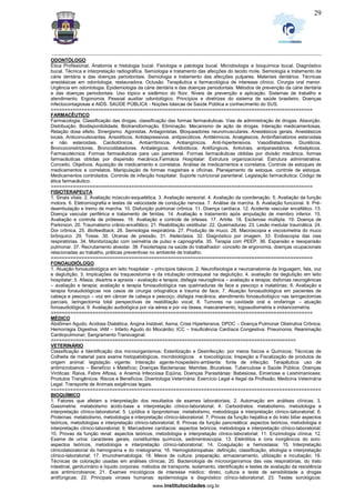_________________________________________________________________________________________________________________
www.institutocidades.org.br
29
ODONTÓLOGO
Ética Profissional, Anatomia e histologia bucal. Fisiologia e patologia bucal. Microbiologia e bioquímica bucal. Diagnóstico
bucal. Técnica e interpretação radiográfica. Semiologia e tratamento das afecções do tecido mole. Semiologia e tratamento da
cárie dentária e das doenças periodontais. Semiologia e tratamento das afecções pulpares. Materiais dentários. Técnicas
anestésicas em odontologia. restauradora. Oclusão. Terapêutica e farmacológica de interesse clínico. Cirurgia oral menor.
Urgência em odontologia. Epidemiologia da cárie dentária e das doenças periodontais. Métodos de prevenção da cárie dentária
e das doenças periodontais. Uso tópico e sistêmico do flúor. Níveis de prevenção e aplicação. Sistemas de trabalho e
atendimento. Ergonomia. Pessoal auxiliar odontológico. Princípios e diretrizes do sistema de saúde brasileiro. Doenças
infectocontagiosas e AIDS. SAÚDE PÚBLICA - Noções básicas de Saúde Pública e conhecimento do SUS.
==============================================================================================
FARMACÊUTICO
Farmacologia: Classificação das drogas. classificação das formas farmacêuticas. Vias de administração de drogas. Absorção.
Distribuição. Biodisponibilidade. Biotransformação. Eliminação. Mecanismo de ação de drogas. Interação medicamentosas.
Relação dose efeito. Sinergismo. Agonistas. Antagonistas. Bloqueadores neuromusculares. Anestésicos gerais. Anestésicos
locais. Anticonvulsivantes. Ansioliticos. Antidepressivos. antipsicóticos. Antitérmicos. Analgésicos. Antiinflamatórios esteroidais
e não esteroidais. Cardiotônicos. Antiarrítimicos. Antiangínicos. Anti-hipertensivos. Vasodilatadores. Diuréticos.
Broncoconstrictores. Broncodilatadores. Antialérgicos. Antibióticos. Antifúngicos. Antivirais. antiparasitários. Antisépticos.
Farmacotécnica: Formas farmacêuticas para uso parenteral. Formas farmacêuticas obtidas por divisão mecânica. formas
farmacêuticas obtidas por dispersão mecânica.Farmácia Hospitalar: Estrutura organizacional. Estrutura administrativa.
Conceito. Objetivos. Aquisição de medicamento e correlatos. Análise de medicamentos e correlatos. Controle de estoques de
medicamentos e correlatos. Manipulação de formas magistrais e oficinas. Planejamento de estoque. controle de estoque.
Medicamentos controlados. Controle de infecção hospitalar. Suporte nutricional parenteral. Legislação farmacêutica: Código de
ética farmacêutico.
==============================================================================================
FISIOTERAPEUTA
1. Sinais vitais. 2. Avaliação músculo-esquelética. 3. Avaliação sensorial. 4. Avaliação da coordenação. 5. Avaliação da função
motora. 6. Eletromiografia e testes de velocidade de condução nervosa. 7. Análise da marcha. 8. Avaliação funcional. 9. Pré-
deambulação e treino de marcha. 10. Disfunção pulmonar crônica. 11. Doença cardíaca. 12. Acidente vascular encefálico. 13.
Doença vascular periférica e tratamento de feridas. 14. Avaliação e tratamento após amputação de membro inferior. 15.
Avaliação e controle de próteses. 16. Avaliação e controle de órteses. 17. Artrite. 18. Esclerose múltipla. 19. Doença de
Parkinson. 20. Traumatismo crânio-encefálico. 21. Reabilitação vestibular. 22. Queimaduras. 23. Lesão medular traumática. 24.
Dor crônica. 25. Biofeedback. 26. Semiologia respiratória. 27. Produção de muco. 28. Macroscopia e viscosimetria do muco
brônquico. 29. Tosse. 30. Úlceras de pressão. 31. Atelectasia. 32. Diagnóstico por imagem. 33. Endoscopia das vias
respiratórias. 34. Monitorização com oximetria de pulso e capnografia. 35. Terapia com PEEP. 36. Expansão e reexpansão
pulmonar. 37. Recrutamento alveolar. 38. Fisiotertapia na saúde do trabalhador: conceito de ergonomia, doenças ocupacionais
relacionadas ao trabalho, práticas preventivas no ambiente de trabalho.
==============================================================================================
FONOAUDIÓLOGO
1. Atuação fonoaudiológica em leito hospitalar – princípios básicos; 2. Neurofisiologia e neuroanatomia da linguagem, fala, voz
e deglutição; 3. Implicações da traqueostomia e da intubação orotraqueal na deglutição; 4. avaliação da deglutição em leito
hospitalar; 5. Afasia, disartria e apraxia - avaliação e terapia; disfagia neurogênica – avaliação e terapia; disfonias neurogênicas
– avaliação e terapia; avaliação e terapia fonoaudiológica nas queimaduras de face e pescoço e inalatórias; 6. Avaliação e
terapia fonaudiológicas nos casos de cirurgia ortognática e trauma de face; 7. Atuação fonoaudiológica em pacientes de
cabeça e pescoço – voz em câncer de cabeça e pescoço, disfagia mecânica, atendimento fonoaudiológico nas laringectomias
parciais, laringectomia total perspectivas de reabilitação vocal; 8. Tumores na cavidade oral e orofaringe – atuação
fonoaudiológica; 9. Avaliação audiológica por via aérea e por via óssea, mascaramento, logoaudiometria e imitanciometria.
==============================================================================================
MÉDICO
Abdômen Agudo; Acidose Diabética; Angina Instável; Asma; Crise Hipertensiva; DPOC – Doença Pulmonar Obstrutiva Crônica;
Hemorragia Digestiva; IAM – Infarto Agudo do Miocárdio; ICC – Insuficiência Cardíaca Congestiva; Pneumonia; Reanimação
Cardiopulmonar; Sangramento Transvaginal.
========================================================================================
VETERINÁRIO
Classificação e Identificação dos microorganismos; Esterilização e Desinfecção: por meios físicos e Químicos; Técnicas de
Colheita de material para exame histopatológicos, microbiológicos e toxicológicos; Inspeção e Fiscalização de produtos de
origem animal: legislação vigente; Interação agente-hospedeiro-ambiente: fonte de infecção; Terapêutica: uso de
antimicrobianos – Benefício x Malefício; Doenças Bacterianas: Mamites, Brucelose, Tuberculose e Saúde Pública; Doenças
Viróticas: Raiva, Febre Aftosa, e Anemia Infecciosa Eqüina; Doenças Parasitárias: Babesiose, Eimeriose e Leishimanioses;
Produtos Trangênicos: Riscos e Benefícios; Doentologia Veterinária: Exercício Legal e Ilegal da Profissão; Medicina Veterinária
Legal: Transporte de Animais exigências legais.
=================================================================================================
BIOQUÍMICO
1. Fatores que afetam a interpretação dos resultados de exames laboratoriais; 2. Automação em análises clínicas; 3.
Gasometria: metabolismo ácido-base e interpretação clínico-laboratorial; 4. Carboidratos: metabolismo, metodologia e
interpretação clínico-laboratorial; 5. Lipídios e lipoproteínas: metabolismo, metodologia e interpretação clínico-laboratorial; 6.
Proteínas: metabolismo, metodologia e interpretação clínico-laboratorial; 7. Provas da função hepática e do trato biliar aspectos
teóricos, metodologias e interpretação clínico-laboratorial; 8. Provas da função pancreática: aspectos teóricos, metodologia e
interpretação clínico-laboratorial; 9. Marcadores cardíacos: aspectos teóricos, metodologia e interpretação clínico-laboratorial;
10. Provas da função renal: aspectos teóricos, metodologia e interpretação clínico-laboratorial; 11. Enzimologia clínica; 12.
Exame de urina: caracteres gerais, constituintes químicos, sedimentoscopia; 13. Eletrólitos e íons inorgânicos do soro:
aspectos teóricos, metodologia e interpretação clínico-laboratorial; 14. Coagulação e hemostasia; 15. Interpretação
clínicolaboratorial do hemograma e do mielograma; 16. Hemoglobinopatias: definição, classificação, etiologia e interpretação
clínico-laboratorial; 17. Imunohematologia; 18. Meios de cultura: preparação, armazenamento, utilização e incubação; 19.
Técnicas de coloração usadas em análises clínicas; 20. Bacteriologia de microorganismos das vias respiratórias, do trato
intestinal, geniturinário e líquido corporais: métodos de transporte, isolamento, identificação e testes de avaliação da resistência
aos antimicrobianos; 21. Exames micológicos de interesse médico: direto, cultura e teste de sensibilidade a drogas
antifúngicas; 22. Principais viroses humanas: epidemiologia e diagnóstico clínico-laboratorial; 23. Testes sorológicos:
 