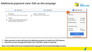 Additional payment view: Edit an Ad campaign
 Make payment screens will show the additional payment to make from COD balance.
 Payment success message will reflect once “Pay Now” option is selected.
Note: Free Credits will not be considered when paying for the incremental budget increase
1
 