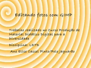 Editando fotos com GIMP  Trabalho realizado no Curso Produção de Material Didático Digital para a Diversidade Disciplina: LDTD Ane Elise Cassel Pinto/Polo Jaguarão 