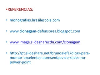 •REFERENCIAS: 
• monografias.brasilescola.com 
• www.clonagem-defensores.blogspot.com 
• www.image.slidesharecdn.com/clonagem 
• http://pt.slideshare.net/brunoalef1/dicas-para-montar- 
excelentes-apresentaes-de-slides-no-power- 
point 

